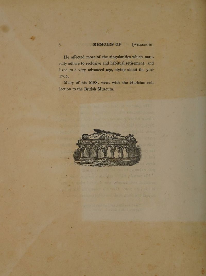 He affected most of the ‘singularities which natu- rally adhere to reclusive and habitual retirement, and lived to a very advanced age, dying about the year 1705. Many of his MSS. -went with the Harleian col- lection to the British Museum. aw