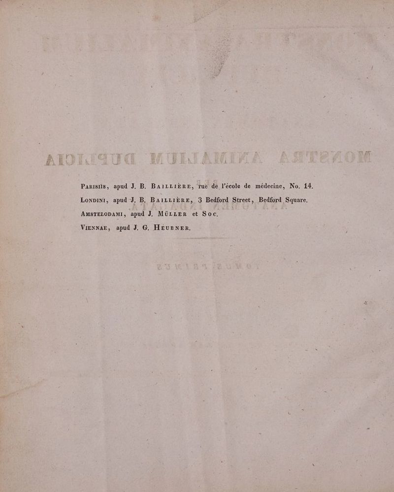 Panuisüs, apud J. B. BAILLIERE, Tue de l'école de médecine, No. 14. Lowpiv1, apud J. B. BairrikRnE, 3 Bedford Street, Bedford Square. AMSTELODAMI, apud J. MÜLLER et Soc. ViENNAE, apud J. G. HEuzNEn.