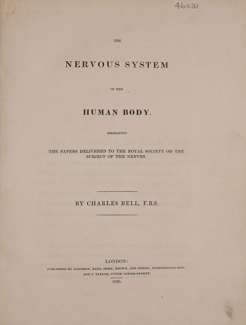 #5 THE NERVOUS SYSTEM OF THE HUMAN BODY. EMBRACING THE PAPERS DELIVERED TO THE ROYAL SOCIETY ON THE SUBJECT OF THE NERVES. BY CHARLES BELL, F.R.S. LONDON: AND J. TAYLOR, UPPER GOWER-STREET. 1830.