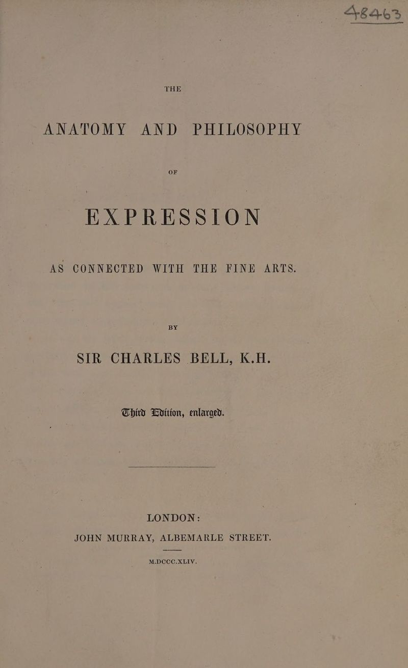 46463 ANATOMY AND PHILOSOPHY OF EXPRESSION AS CONNECTED WITH THE FINE ARTS. BY SIR CHARLES BELL, K.H. Third Lodition, enlarged. LONDON: JOHN MURRAY, ALBEMARLE STREET. M.DCCC.XLIV.