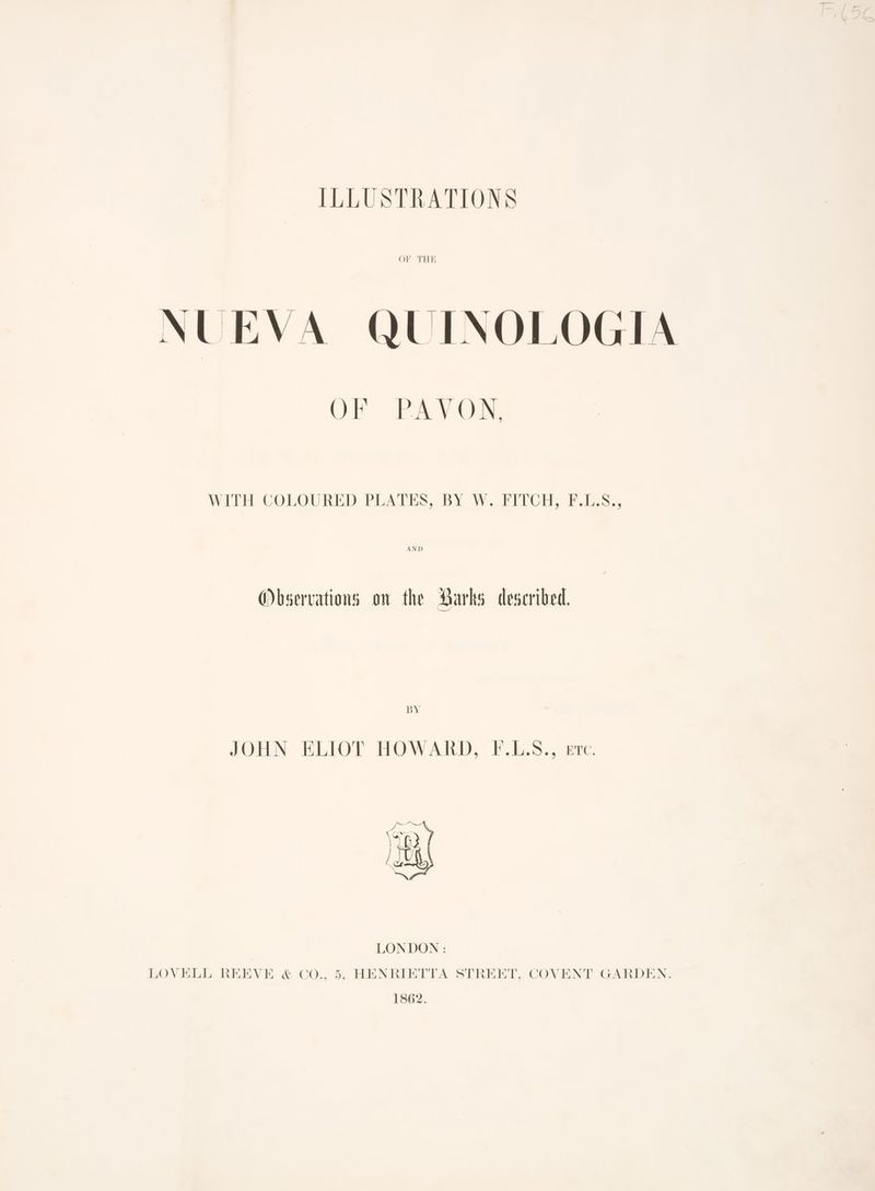 OF THE NUEVA QUINOLOGIA OF PAVON, WITH COLOURED PLATES, BY W.FIVCH, F.il.s.. Observations on the Marks described. bY JOTIN ELIOT HOW AMD, «Fs, fae LONDON: LOVELL REEVE &amp; Co., 5, HENRIETTA STREET, COVENT GARDEN. 1862.