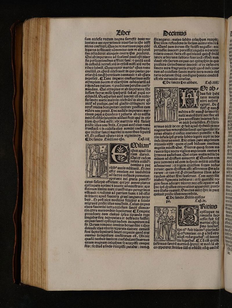 fum ecclefie rectum dogma furref(t duas vo⸗ luntates ant operationes diuerſas in xpo diffi niens confiteri. Qua de re martinus pape eidẽ legatos deſtinauit:cõmonens eum vt ab hereſi fua diſcederet:alioquin contra (pm ꝓcederet. Qui ab imperatoꝛe ad ſuaſionẽ pauli ept diuer fis perſecutionibus afff icti funt: « quidã eoꝛũ in cuſtodiã detruſi:alij in exiliũ miſſi:alij verbe ribus ſubniſi.Quapꝛopter martinꝰ epus rome conſiliũ.cv.epᷣoꝛũ celebꝛauit:in quo paulus pa⸗ tríarcbá cand hereticum damnauit:⁊ ab ep̃atu depoſuit. ¶ Tunc impatoꝛ conſtantinus miſit olympium ducem et exarthlim cubiculariũ ad regendam italiam: t pꝛedictam hereſim confir mandam. Qui olympius vt ab imperatoꝛe ſibi iuſſum fuerat:miſit ſpathariũ ſuũ ad papã oc⸗ cidendũ. Spatharius autẽ inuenit eũ in eccle⸗ fia fancte marie maioꝛis celebꝛãtẽ in altare qo dicit ad pꝛeſepe.quẽ dũ gladio extinguere ni⸗ teret᷑:diuina benignitate cecitate ꝑcuſſus:eum videre non potuit. Moc audiẽs imperatoꝛ mat? lium cherſonã mífit : vbi martyꝛio vſtã finiuit pꝛidie idus nouẽbꝛis.Coꝛpus aute eius roma tranſlatũ:⁊ in eccleſia eius nomini conſtructa: que dicitur ſancti martini in montibus ſepultũ cft. Et ceſſauit ep̃atus dies vigintioct ¶ de ſancto Emiliano epo. Cap. liij Milian? eps apud fco -— 0 E punit, Quiexp cadcm a 3j infula ozíüd?; : domino a pue rilibꝰ annis militauit. Et duʒ eſſet omnium oꝛe laudabilis L 95 bends PUDE prose: : perante dei gratia pontifi⸗ catus ſuſcepit officium: qui n, 9 plures epiſcopatu optime ⁊ deuote adminiſtrato: apo ſtoloꝛum limina mare tranſfretato peregrinus vlfitauit:⁊ rediens ad patríam fuam: dũ effet in itinere apud fauentia graui languoꝛe decu⸗ buit. Et poſt dies modicos feliciter a feculo migrauit pꝛidie (dus nouẽbꝛis. £ uius coꝛpus ciues fauentini (u£ta ecclefiam ſancti clemen⸗ tis extra murosvꝛbis ſepelierunt. ¶ Tempoꝛe pꝛecedente dum cíuítas ipſaa lipꝛando rege longobardoꝝ depopulata et deſtructa fuiffet: coꝛpus ſancti epiſcopi dudum incoguſtum inã fit. Uerum tempoꝛe comitis bernardini ⁊ theo feni ſupꝛa ſepulturã ſancti coꝛpoꝛis:quod erat omuſno incognitum conſtitutum eft , Ubi die quadã duobus inuicem confabulantibusynus eoꝛum magnum colappum ſe accepiſſe conque ſtis: fc illud a ſocio recepiſſe putabat ; dumq; (llenegaret : maius ſubito colaphum recepit: Hoc idem refundens in ſocium animo vind (cá qi. Quod dum iterum (fle feciſſe negaſſet: nec percuſſoꝛ inueniri potuiſſet:cognito miraculo: relatio comiti facta eſt:qui diuinũ quicqᷓ ibidẽ latere arbitrans:ſublato feno locũ effodi man dauit:vbi facrum coꝛpus cus epitaphio:in quo pꝛedicta cõtinebantur:inuenit: ct oe cadauere ſancto mira fragrantia erupit:quod inde leua⸗ tum ad eccleſiam ſancte marie intra menia ciui tatíc delatum:ibiq; condigno honoꝛe conditũ eſt: vbi miraculis coꝛuſcat. ¶ De ſancto Hoꝛ abbate. £ap.l((if? | nulli maledirerit:nec fine ali qua neceſſitate locutus fuit: — yt bícít beraclídeo. Et hiero nymus dicit de eo: qp fuit apud tbebatdem no⸗ nagenarius venerabilis ſenex:qui ignoꝛãs lit⸗ teras oblato ei codice oꝛationeʒ pzemífit; ⁊ ſta tim infuſa (pfi gratia ſubito legere cepit:ac de⸗ inde litteras nouit. ic etiam pane angeloꝛum triennio vixit: quem ei poft biduum continue angelis miniſtrabat. Fratres quoq; ſecum mo bymnos audiebant. Qui etiam multa milia ho po: demones ad eum ín ſpecie milit ie celeſtis randum abbati Doꝛ ſuaſerunt. Lum aures ille gem ſuum adoꝛare diceret:nec eſſe opus:vt ad quícuít pꝛidie idus nouembꝛis. ¶ De fancto Bꝛitio epiſco⸗ Cap. lv. *N infirmus ſanctũ martinũ q̃reret: vt medelã ab