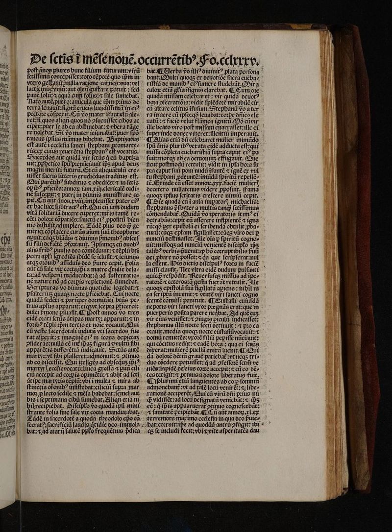tita ew] videi lt: t tit [RU li: gi Mt Nr. SIM lle ^ SUM Jur fti dii tig faz 2 Ma put tow m 2 it: ata Achtet ! ig, fi td ob Tra ] | ant? | uicit, io p. an ont l | poft.anos plures bunc filium futurnm:virũ ſctiſſimũ concepiſſet:toto tẽpoꝛe quo ipᷣm in lacticinia:vinu:aut oleũ guſtare potuit: fed panẽ foli; aqua cum 2) s fale ſumebat. late autẽ pier o:auũcula que ror pꝛimo de terra leuauit:ſignũ crucis lucidiſſim inei? ret: ſi quos aliqñ quos no ↄſueuiſſet cibos ac cipet:püet fe ab ea abſtinebat:⁊ vbera tãge eft autc i ecclefia fancti ftepbantpromartyz ris:ex cuius reuerctia ſtephanꝰ eft vocatus. Sacerdos aut quidã vir ictũs d eũ baptiʒa uit: ꝓphetico ſpu pꝛenũciauit ip̃ʒ apud deuʒ mag meriti Futura, Et cũ aliquãtulũ cre⸗ uiſſet ſacris litter is erudiẽdus traditus eft. Qui parctib? ſubditus ⁊ obediẽs:æ in fetis opib? ꝓficiẽs:annoꝝ iam.xiij. cler icalẽ oꝛdi⸗ pit · Cũ ant dnos. x vii impleuiſſet pater ei? ex hac luce ſubtractꝰ eſt. Qui cũ iam dudum nio diſtulit adimplere, Zadẽ plus deo d ge nitrici cõplacere curas aium ſuũ tbeopbane apuit:eãqʒ blãdis ⁊ diuinis ſᷣmonibꝰ abſceſ fu fili def iẽtẽ ↄfoꝛtauit. Ipſamaʒ cũ ouob? alije fribꝰ ꝑuulis deo cõmẽdauit:⁊ tẽplũ bti petri apłi ĩgrediẽs ibidẽ fe ĩcluſit:⁊ ieiunijs aũt c ſale vir cocta ipᷣi a matre qͥtidie dela⸗ ta: ad veſperũ mãducabat:q̃ ad ſuſtentatio⸗ nẽ nature nõ ad coꝛpis repletionẽ ſumebat. Scr ipturas vo diuinas quotidie legebat: pſalter iuʒ quaqʒ nocte pficiebat. Cui nocte quada ſedẽti « parũper doꝛmitãti btũs pe⸗ trus apłus apparuit:eiqʒ vt ĩcepta ꝑficeret: dulci Pmone pfuafit, ¶ Woſt amos do tres eidẽ oꝛãti fcttie ãtipas martyꝛ apparuit:⁊ in foꝛibꝰ tẽpli ipm tertio ex noie vocauit Qui ↄſiderãs: nullã ce int᷑ 1pa5 figurãawultũ fibi apparétie differẽtiã iudicauit. Sctũs autẽ martyꝛ: vt fibi pſalleret:admonuit:a ↄtinuo ab co diſceſſit. Qui ĩtellgẽs ad obſeqͥuʒ ipiꝰ martyri ecckievocatũ:lineã groſſa ⁊ puũ cili citi accepit ad coꝛꝑis opimẽtũ:a abijt ad ſctĩ gᷣtipe martyꝛis tẽplũ:vbi i mulca « mira ab ſtinẽtia oronib? inſiſtebat:ciliciũ ſupꝛa mar moꝛ p lecto ſedile ⁊ mẽſa babebat: ſemeł aut bis i ſeptimana cibũ ſinnebat.Aliqñ et iã ni Zãdẽ in facerdoté altea theodolo epo co. ſecratꝰ:ſacr ificiũ laudi deo immo bat: ⁊ id aiarij ſalutè ppło frequẽtius pᷣdica ra inaere cũ ipſo:qð leuabat:coꝛpe onicó ele uatũ:⁊ facie velut flãmea ignit.ð cũvir miſſa cõpleta euchar iſtiã ſupꝛa caput ei? po tu ſtephani ꝓdeuntẽ:ĩmũdũ fpiritu repellẽ⸗ té Ex inde cu effet annoꝝ.xxx.faciẽ mulierꝭ phanus pfoyter a multis tang ſctiſſimus detrahãs:cepit eũ aſſerere inſtpientẽ « igna rũ:qð per epiſtolã ei fcribenda obtulit ꝓba⸗ nuncia deſtinaſſet. Ille oia p ſpir itũ cogno» talibꝰ verbis uenit: bó coꝛruptibilis Puti la effent. is dictis diſcipulꝰ foꝛes in faciẽ quicg reſpõdit. Reuerſuſq; miſſus ad ĩpe⸗ - quogs epiftola fua figillatà apiens: nihil in ſcentẽ comiffi penituit. ¶ Euſtaſi cuiufda vir eius veniſſet:⁊ ↄiugis piculũ indicaſſet: domũ remittẽs: vxoꝛẽ filia peꝑiſſe nũciauit: qui cõcitus redijt:⁊ eade hoꝛa: qua ei ſctũg direrat:mulierẽ puella enira ĩuenit.¶ Qui (A plur imi etiã languentes ab cop fomnia rationẽ acciperet. Qui cũ virũ dñi pꝛius nt :i P vidiſſẽt:ad locũ Defignatt veniebãt:æ ip a ſanitatẽ pcipiebãt.¶ Cũ aũt annoꝝ.xl.ex ; fc includi fecit; vbia vite afperitatca dau