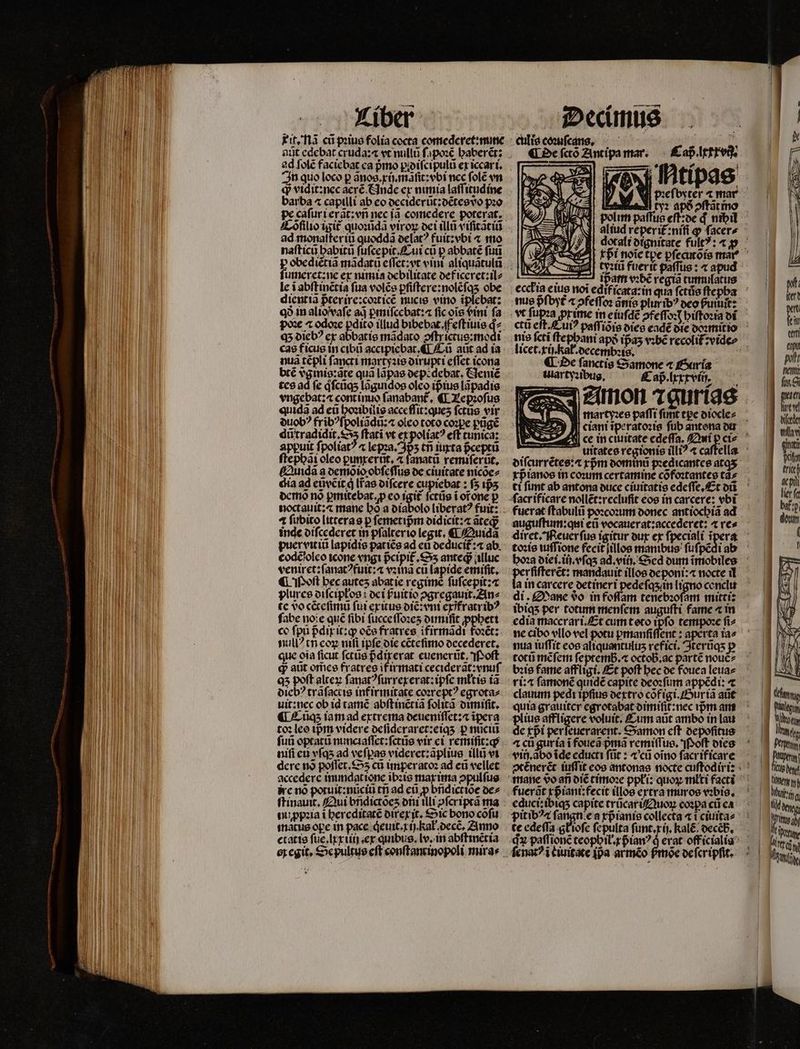 tit. nã cũ pꝛius folia cocta comederet:nune d vidit: nec aerẽ Ande ex nimia laſſitudine barba ^ capilli ab eo deciderũt:dẽtes do pꝛo pe caſuri exãt:vñ nec jà comedere poterat, ad monaſter iũ quoddã delatꝰ fuit:vbi « mo naſticũ babitu ſuſcepit. Cui cũ p abbate futi ſumeret:ne ex nimia debilitate def iceret:il⸗ le i abſtinẽtia fua volẽs ꝑſiſtere:nolẽſqʒ obe dient iã pᷣterire:coꝛticẽ nucis vino iplebat: qð in alio vaſe adj ꝑmiſcebat:⁊ fic ois bini fa pox 4 odoꝛe ꝑdito illud bibebat.feſtiuis d. Q5 diebꝰ ex abbatie mãdato oftrictue:modi cas ficus in cibũ accipiebat, ¶ Cũ aũt ad ia nuã tẽpli ſancti martyꝛis dirupti eſſet icona btẽ vᷣginig:ãte quà lãpas deptdebat. eniẽ tes ad fe qͥſcũq; lãguidos olco iptue lãpadis vngcbat:4 continuo ſanabant᷑. ¶ Tepꝛoſus quidã ad eũ hoꝛibilis acceſſit: queʒ ſctũs vir duobꝰ fribꝰſpoliãdũ:⁊ oleo toto coꝛpe pũgẽ qũtradidit. Dʒ ftati vt ex poliatꝰ eff tunica: appꝑuit ſpoliatꝰ ⁊ lepꝛa.pʒ tn iuxta pceptü ftepbài oleo ꝑunxerũt.ã ſanatũ remiſerũt. Quidã a demõid obſeſſus de ciuitate nicõe⸗ dia ad eũvẽit à [fas diſcere cupiebat: f5 tjs demo no ꝑmitebat. p eo igit᷑ ſctũs i orone p 4 fubito litteras p ſemetipᷣm didicit:⁊ ated inde diſcederet in pſalterio legit, ¶ Quidã puer vit iũ lapidis patiẽs ad eu deducit᷑:⁊ ab. eodẽjoleo icone vngi pᷣcipit. Sʒ anteqᷓ illuc veniret: ſanatꝰfuit:⁊ vꝛinã cũ lapide emifit, ¶ Moſt bec auteʒ abat ie regimè ſuſcepit:⁊ plures otfciplos: dei f̃uitio ↄgregauit.An⸗ te vo cẽteſimũ fut exitus diẽ:vni epifratrib? ſabe noi e qué fibi ſucce ſſoꝛeʒ dimiſit ꝓpheti co fpu pdirit:q cce fratres ifirmãdi foꝛẽt: null? tn coz mfi ipſe die cẽteſimo decederet. que oia ficut ſctũs pᷣdixerat euenerũt. Poſt q aũt om̃es fratres if irmati ceciderãt:vnuſ qʒ poft alteꝝ ſanatꝰſurrexerat:ipſe młtis ia diebꝰ trãſactis inf irmitate coꝛreptꝰ egrota⸗ uit: nec ob id tamẽ abſt inẽt iã folita: dimiſit. ¶ Cũq;ʒ iam ad extrema deueniſſet:⁊ ipera toꝛ leo ipᷣm videre deſideraret:eiqʒ p nũciũ futi optatũ nunciaſſet:ſctũs vir ei remiſit:q; nifi eu vſqʒ ad vefpas videret:ãplius illi vi dere nõ poſſet. S cũ imperatoꝛ ad cti vellet accedere immdat ione ibzis max ima ↄpulſus ire nó potuit:nũciũ ti ad eũ ꝓ bñdictiõe de⸗ muꝓpꝛia t hereditatẽ direxjt. Sic bono cõſu matus ope in pace qeuit.x ij. Kał decẽ. Anno etatis ſue.lxxiiij.ex quibus. lv. in abſtinẽtia ex cgit, Se pultus eft conftanrinopoli miras culis coꝛuſcans. ¶ De ſctõ Zintipa mar. NI poefoster æ mar tyꝛ apð ↄſtãt ino aliud reperit᷑:niſi ꝙ ſacer⸗ nus $fbyt ⁊ ↄfeſſoꝛ ania pluribꝰ deo fitit licet.xij. kal oecemb:is, ¶ Pe fanctis Samone ⁊ Gurs ulartyꝛibus. Cap. lxxxvij. fuerat ſtabulũ poꝛcoꝛum donec antiochiã ad auguftum:qui eũ vocauerat:accederet: ⁊ ves toꝛis iuſſione fecit jillos manibus ſuſpẽ rfifferct: mandauit illos deponi:⁊ nocte il a in carcere detineri pedeſqʒ in ligno conclu di. Mane 9o in foſſam tenebꝛoſam mitti: ibiqʒ per totum menſem auguſti fame ⁊ in edia maccrari. Et cum toto ipfo tempoꝛe ſi⸗ ne cibo vllo vel potu ꝑmanſiſſent: aperta ia⸗ nua iuſſit eos aliquantulitʒ refici. terüqs p totũ mẽſem ſeptemb.⁊ octob.ac pàrtẽ nouẽ⸗ bꝛis fame affligi. Et poſt hec de fouea leua⸗ ri:⁊ ſamonẽ quidé capite deoꝛſum appẽdi:⁊ clauum pedi ipfius dextro cõfigi. Bux iã aũt quia grauiter egrotabat dimiſit:nec ipᷣm am plius affligere voluit, Cum aũt arbo in lau de £pi per ſeuerarxent.Samon cft depoſitus 4 cũ guría i foueã pma remiſſus. Poſt dies vii). abo ĩde educti ſũt: ⁊ cũ oĩno ſacr if icare fuerãt xpᷣiani:fecit illos extra muros vobis, educi: ibiq;ʒ capite trũcari Quoꝝ cospa ct ca pit ibꝰ⁊ fan te edeſſa gł ioſe fepulta ſunt.xij. kal; oeccb,