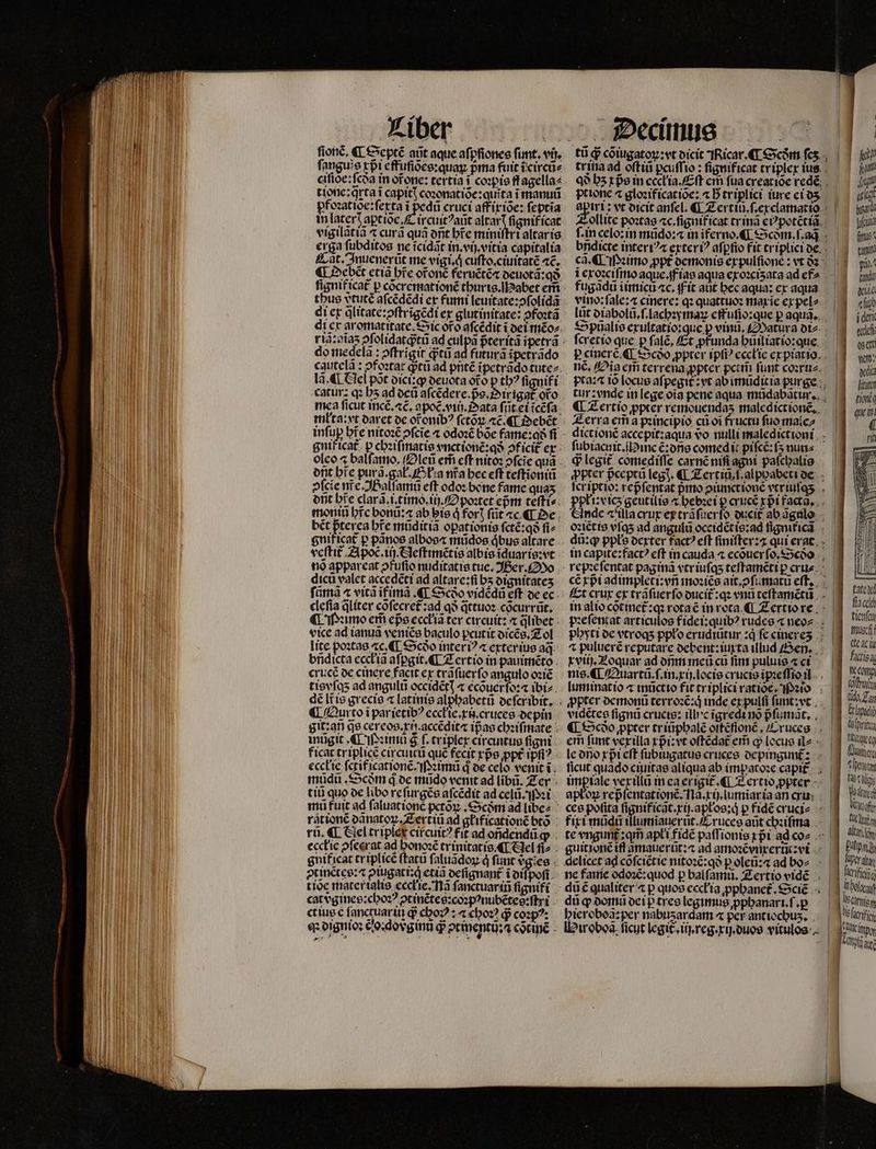 | ber n tur ſionẽ. ¶ Septẽ arit aque afpfiones funt. vir. fanguis rpi effufioce:quay pma fuit tcircüe cifioe:fcoa in of one: tertia ĩ coꝛpis fl agella⸗ ttotic:qrta t capitꝭ coꝛonatiõe:qinta i manuũ pfozatioe:fetta ĩ pedũ cruci aff ix iõe: feptia £ at. Anuenerũt me vigi. g cuſto. ciuitatẽ 4c. ¶ Debeẽt etiã hre ofonc feruẽtẽ⁊ deuotã:qð thus vtuté aſcẽdẽdi er fumi leuitate:ↄſolidã di ex qᷓlitate:ↄſtrĩgẽdi ex glutinitate: ↄfoꝛtã do medelã: oftrigit qᷓtũ ad futurã ĩpetrãdo lã. ¶ Nel pot dici:ꝙ deuota oto p tb? fignifi catur: qz b5 ad deũ aſcẽdere.pᷣs.Oirigat᷑ oro mea ficut incẽ. ac. opoc viij. ata ſut ei ĩcẽſa mkta: vt daret de otonib? ſctõꝝ æc̃. ¶ Debẽt gnif icat᷑ p chꝛiſmatis vnctionẽ:qð ↄficit ex ont bre purã. gat. Olla nra bec eft teſtioniũ ofcie ne. alſamũ eft odo: bone fame quaʒ orit hre clarã.i.timo.iij. O poꝛtet epᷣm teftis. momũ bfc bonũ: ab bie d forꝭ ſũt ac ¶ Oe bẽt pterea bre mũditiã oꝑationis ſctẽ:qð ſi⸗ gnificat᷑ p panos albos⁊ mũdos qͥbus altare veſtit Apoc.iij. Sleſtimẽtis albis ĩduarig:vt nõ apparcat ↄfuſio nuditatis tue. Ber. o dicũ valet accedẽti ad altare:ſi bʒ dignitateʒ fama « vica ĩtimã. ¶ Scðo vidẽdũ eft de ec cleſia q̃liter cõſecret᷑:ad qð q̃ttuoꝛ cõcurrũt. ¶ ꝛimo em epe ecckiã ter circuit: « qlibet vice ad ianua veniẽs baculo pcutit dicẽs.Zol lite poꝛtas «c, €] Scòo inter? « exterius aq̃ bñdicta eccłiã afpgit ¶ Tertio in pauimẽto cruce de cinere facit ex trãſuerſo angulo oꝛiẽ tisyſqʒ ad anguli occidẽtꝭ ⁊ ecõuerſo:⁊ ibi ¶ Aur to i parietibꝰ eccłie. xi cruces depin git:añ qe cereos. xi. accẽdit⁊ ip̃as chꝛiſmate mugit. ¶ Iſꝛimũ $ f. cripler circuitus figni ficar triplice circuicũ qué fecit rpe ppt ipfi? - ecck ie ſctificationẽ. Mimũ d de 5 venit ĩ mũdũ. Scꝭm qͥ de mũdo vcnit ad libũ. Ter tiũ quo de libo reſurgẽs aſcẽdit ad celũ. i mũ fuit ad ſaluat ionẽ pctõꝝ . Scðm ad libe⸗ rátioné oanatoy. Zertiũ ad głificationẽ btõ rũ. ¶ Gel triplet circuitꝰ fit ad ondendü q ecckle ꝓſeerat ad bonoxé trinitatis «E Nel fi2 . gnificat triplicẽ ſtatũ ſaluãdoꝝ qͥ funt vgies . ꝰtinẽtes:⁊ piugati:q; etiã deſignant᷑ ĩ diſpoſt cat dgines: choꝛꝰ ↄtinẽtes: coꝛpꝰnubẽtes:ſtri ct ius c anctuar ii q cbo? 24 choꝛꝰ ꝙp coꝛpꝰ: q dignioꝛ ẽo:dovᷣginũ d ↄtinentij:⁊ cociné - ptione 4 gloꝛificatiõe: « D triplici iure ei dʒ fugãdũ iimicũ c. f it aut bec aqua: ex aqua ſcretio que p ſalẽ. Et pfunda hu iliatio:que nẽ. Ois cr terrena ꝓpter pctm̃ funt coꝛru⸗ Zerra em̃ a pꝛincipio cũ oi fructu fuo male⸗ ſubiacuit. i ꝰ inc e:dns comedi piſcẽ:ſʒ nun⸗ d legit comediſſe carnẽ ni agni paſchalis xviij. Loquar ad dñm meg cu fim puluis ⁊ ci vidétee ſignũ crucis: illic ĩgredi nõ pᷣſumãt. em̃ funt verilla xpᷣi:vt oſtẽdat᷑ em c locus il⸗ ficut quado ciuitas aliqua ab impatoꝛe capit apto repᷣſentationẽ. Na.xij.lumiĩar ia an cru delicet ad cõſciẽtie nitoꝛẽ:qð p oleũ:⁊ ad bo⸗ du£ qualiter ⁊ p quos ecc'ía ppbanet. $5a€ .- du q domũ dei p tres legimus ꝓphanari.ſ.ꝑ hier obo: per nabuʒardam « per antiocbus. . - | | — | 1 im [e ag bt fund | fo^ 1 pi tandi at Alp j dett ede estt ae tonc i quem ( tate de fiacdit tienfey Mug. ff cte ac in factis, W Cor fh, Jan Een doch OTT dro Tce arne Muff IT art Papias Uer alat fifi wc ernten n firi farin e