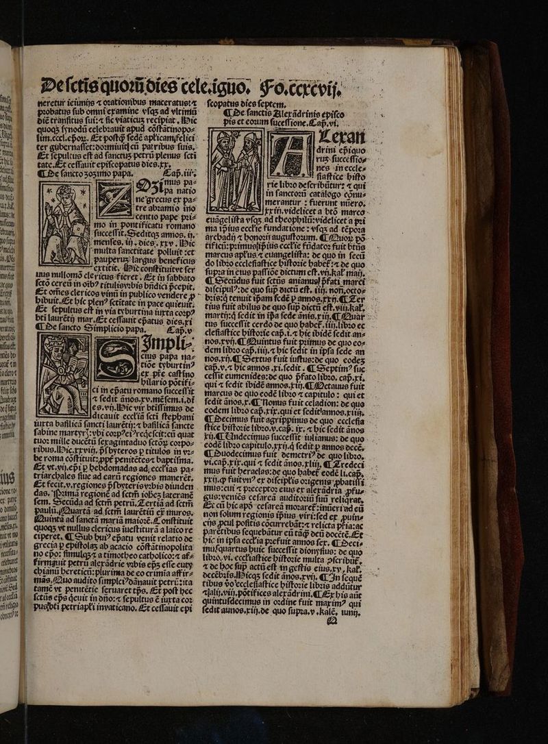 2 — . — ud 8 8 — — — 2 — — it pu Marty fifi gu 1 mw DE. . N f dd | dit e ile, ige LA dec Marty | | ! us he % dd ge | o ati | 1 les f. j mic m d il fees dacht hes rait Ses 1 tel ar neretur ieiumijs ⁊ oꝛationibus maceratus: bie tranſitus fui: fic viaticus recipiat. Mic ne grecus ex pa^ cent io pape pꝛi⸗ menſes. 10. dies. rre, Hic V multa ſanctitate polluit :ct Sen EUrUME benef icus uextũit. ic conſtituitvt fer uus nullomõ cler icus fieret. Et in ſabbato fct cereũ in oib? tituliewbis bridici pcepit. St orfice cler icos vinũ in publíco vendere hibuit. Et hic em ſctĩtate in pace quieuit. t ſepultus eft in via tyburtina iuxta coꝛpꝰ bti lauréti) mar. Et ceſſauit epatus dies. xi ¶ De ſancto Simplicio papa. Cap̃.v ius papa gs lc yburtin? er pie caſt ino r T hilar io potifiz ei mepatu romano fücceſſit EA 7 ſedit ãnos. xv. mẽſem.i.di «M Iles.vij. ic vir btiffimus de f Idicauit ecct'ia ſctĩ ſtephani iuxta bafilicã fancti laurẽtij: a bafilica fancte ſabine martyrq:vbi coꝛpꝰeiꝰreqͥe ſcit:cũ quat tuo: mille ducẽtũ ſexagintaduo ſctõꝝ coꝛpo⸗ ribus. ic. xxvitj. pf byteros p titulos in vꝛ⸗ be roma cõſtituit: ꝓppt᷑ penitẽtes⁊ COMER Et vt. vi epi p bebdoradas ad; eccias pa» triarchales fiue ad earũ regiones moneret, Et fecit.v.regiones pfoyterievobis onnden . das. C ꝛimã regione ad ſctm̃ iobez lateranẽ fem. Secũda ad ſetm̃ petra. Zertiã ad ſetm̃ paulũ. Quartã ad ſetm̃ laurẽtiũ er muros. Quintã ad ſanetã maria maioꝛẽ. Conſtituit quoqʒ vt nullus clericus ĩueſtiturã a laico re grecia p epiſtolaʒ ab acacio cõſtãtinopolita go co: ſmulq ⁊ a timotheo catholico: æ af firmauit petru alexãdrie vabis eps eſſe euty chianũ hereticũ:plurima de eo crimĩa aff ir⸗ tras, Quo audito ſimplciꝰdãnauit petri: ita tamẽ vt penitẽtie ſeruaret to, Et poft bec ſctũs epe qͥeuit in dño:æ ſepultus € iurta coꝛ pusibti petriapłi invaticano. Et ceffauit epi ſcopatus dies feptem, ; NQ de ſanctis De iiio epiſco dis et cou ſuceſſione. Cap vi. — | C as t de o drini epiquo : rus ſucceſſio⸗ S nes in eccle⸗ „ ſaſttice bifto i rie libꝛo deſeribũtur: ⁊ qui in ſanctoꝛũ catálego contis tus ſucceſſit cerdo de quo habet᷑.iiij libꝛo ec cleſiaſtice hiſtoꝛie capᷣ.i.⁊ hic ibidẽ ſedit an⸗ nos. xvij. ¶ Quintus fuit pꝛimus de quo cos. dem libꝛo cap. iiij. hic ſedit in ipfa ſede an nos.xij. ¶ Sextus fuit iuſtus:de quo codes cap. v. bic annos. xi. ſedit: ¶ Septimꝰ fuc ceſſit eumenides:de quo p̃fato libꝛo. cap. xi. qui a ſedit bidẽ annos.xiij. ¶ Octauus fuit marcus de quo eodẽ libꝛo ⁊ capitulo: qui et ſedit ãnos.r. ¶ nonus fuit celadion: de quo ſtice biftozie libꝛo. v.cap Ir; hic ſedit anos rij. ¶ Andecimus ſucceſſit iulianus: de quo eodẽ libꝛo capitulo.xxij.qͥ ſedit ꝑ annos decẽ. ¶ Quodecimus fuit demetriꝰ de quo libꝛo. vi. cap̃.x ix. qui ⁊ ſedit ãnos. rli. ¶ Zredeci rci hic apð ceſareã moꝛaret᷑:ĩnũeri nd eü non ſolum regionis ip ius viri:ſed ex ꝓuin⸗ cue ꝓcul poſitis cõcurrebãt:⁊ relicta pfia:ac gretibus ſequebãtur eũ tad deũ docẽtẽ. Et bie in ipſa ecck ia pꝛefuit annos ſex. ¶ Deci⸗ muſſquartus buic fucceffit dionyſius: de quo libꝛo. vi. eccłiaſtice hiſtoꝛie multa ↄſcribut᷑. decẽbꝛis. Hicqʒ ſedit ãnos.xvij. ¶ In ſequẽ tibus vo eccleſſaſtice hiſtoꝛie libꝛis addütur Poire s in oꝛdine fuit max imꝰ qui edit aunos.xiij. de quo ſupꝛa.v — tuni,