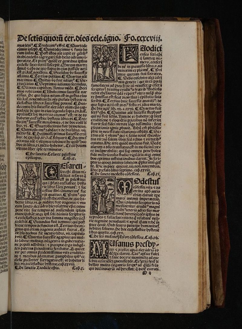 WM. 50 bilis alf, alice Yr te | | (M | pte xe ctt IE t lib | | ipd 1 l, o hn a held. yequa dii | ht m | ah. j fiif | Jot dnl. this, TS | | pu lied, — —NeCHERIDNPMIr Ar CEPR HR FRED ID P RET i ! l mus (eu ¶ Zredecimꝰ eff ré ¶ Quartode «imus ioſeph, ¶ Quintodecimus ⁊ finis ho rum iudas. Tf oft iftos aũt cepit ex gétib? in ibi ecclefia cogregari:füb belio adriano ĩ⸗ peratoꝛe. Et pum? quidc er gentibus ipſius eccleſie ſacer attü fcepie veran mortg: ſumul « epᷣs de quo ſupꝛa in eius paſſiõe actũ eft. xi. Kał.nouẽbꝛis. ¶ Secũdus 9o fucceffit aſianus. ¶ Zertius publius. ¶ Quartus arit maximus. ¶ Quitus 9o fimt iulianꝰ.¶ e^ xtus came. € Septimus iulianus ſecundus. «I ctauus capithon, flonue valẽs. «T ect mirs volicianue € IAndecimus ſucceſſit nar ciſſus. De quo ſupꝛa actum cft in geftis eius tij, Rał.nouembꝛis:hi oẽs pꝛefate hiſtoꝛie ec cle ſiaſtice libꝛo.v.ſucceſſiue pom. ¶ Duos decimus his ſucceſſit alexãder olim epe cap⸗ padocie de quo in eius legenda ſupꝛa. xv. kał. apꝛilis Et hic martyꝛio coꝛonatꝰ eſt: vt de eo babetir eccłiaſtice hyſtoꝛie libꝛo. vi. ¶ Zre⸗ decim? ſucceſfit maʒabanes. ⁊ de hoc eodé li bꝛo, vi. ¶ Quartodecimus futt hymeneus. XI Quuntodecimꝰ ʒabdas:⁊ de his libꝛo. và. inẽtio fit. ¶ Necimuſſeptimus ſucceſſit cyꝛil Jug: de cuo fup. iii Kal. ſebꝛuarij ¶ Decimuſ extauus aũt z vltimus iohãnes:de quibꝰ duo bus in libꝛo.x i inẽ̃tio habetur. Et cü hoꝛum vlt imo liber ipfe terminatur. L5 ¶ Ne fanctis Ceſaree paleſtine epiſcopis. Caß . ix. T | Elaren⸗ qut i pᷣfato eccł iaſtice hyſto rie libꝛo facti ponunt: « fuc ceſſiue fibi cõnumerant᷑ fue Ee quacruoz Pim quo E rZ. Eri cft theotiſtus:de quo ha⸗ pene vite fue tempus ad audiendum ipfum &amp;cdebàt 4f Secundus fuit domnus:qui pof bzeue tempus defunctus eft. ZL ertiue theoti⸗ gnus qui etiam oꝛigenis audito: fucrat , Et xviij. ¶ Quartus ſucceſſit agapius:qui mul⸗ to laboꝛe: multaqʒ diligentia in gubernatio⸗ ne populi adhibita: ⁊ pꝛecipue erga indigẽ⸗ tes paterna pꝛouidentia ferebatur. A quo et vir per omnia pꝛudentiſſimus vita eruditio⸗ ne c. moꝛibus ddomatus: pamphilus tpfi? ec bzo,vij.ecctefiaftice hyſtoꝛie. cap xx vi. Oe ſanctis Laodicſe eis. Caß . x. Fo. ccrcviij. F odici enſes fcti epi, | d ſanctoꝝ mue ASIE — 8 Fe Pf bunt in pꝛemiſſo libꝛo.v.no fei e Pen «Cft 5 g mus quoꝛum fuit ſocrates. DN ¶ Ses cuſebius alexãdr i — nus genere: qui in cã pauli ſamoſateni ad pres (y2ie cũ veniſſet:ꝙ eſſet ĩ ſcripturꝭ diuinis cruditꝰa fratr ibꝰſtudioſis velut the ſaurus qͥdã repertꝰ vltra nufd abis re pᷣmiſſus eſt:ſſcut dione ius i epiſtolis futs feribit ¶ Zertius buic ſucceſſit anatoliꝰ: de quo ſupꝛa actũ eft in eiꝰ feſto. vi. idus martij. De his agit᷑ lib. vij. c. xxvij. ¶ Quaxtus fuit fert? eps. ¶ Quintus aũt ſucceſſit ſtephanꝰ qui nõ fuit ſctũs. nam de eo babetur:g licet eruditione 4 eloquẽtia pꝛioꝛibus no inf er ioꝛ fuerit:fed fidet virtute loge diſſimilis: ficut pſecutionis ignis ꝓbauit. Nihil em̃ philoſo⸗ phie in neceffitate tẽtationis oſtẽdit. ¶ Se⸗ rtue ant ⁊ vltimꝰ qui « ſctũs noĩat theodo⸗ tus vir: nõ folum 9bie:fed rcbus ⁊ virtut ibꝰ oꝛnatus. ic arte quidẽ medicus fuit. Sed atarum a ono tranſſatus eſt in medicinã:ve⸗ re incõparabilis: qui fup omnes penc'botes fide miſer icoꝛdia ftudio vigilãtia atq omni bus optimis inſtitutionibus claruit. In ſcri⸗ pturis quoqʒ diuinis laboꝛem qᷓplur imũ gef ſit. ic in pace quieuit.iiij. non. nouembꝛis. ec pꝛefato libꝛo feptimo. cap. xx vii ¶ De ſancto modeſto cõfeſſoꝛe. p. Ti. Odeſtuſ cõfeſſoꝛ vita ⁊ do i Ictrina apðò antio ens chiaz claruit tpe. arci antonij imperatoꝛis. ¶ Oe fco muſano pᷣſpfo⁊ cõfeſſoꝛe. Cap. rij. aſonus pꝛeſbp⸗ cer æ pfeſſoꝛ apud alex adria eo de tpe claruit.Cuiꝰ apłice fidei ⁊ ſane doctrie monimẽta ad eus bellue multa elegantia ſcriptꝰ ad q ſdã frẽs qui declinauerũt ad here ſim: q dpi eucrati | 0 0