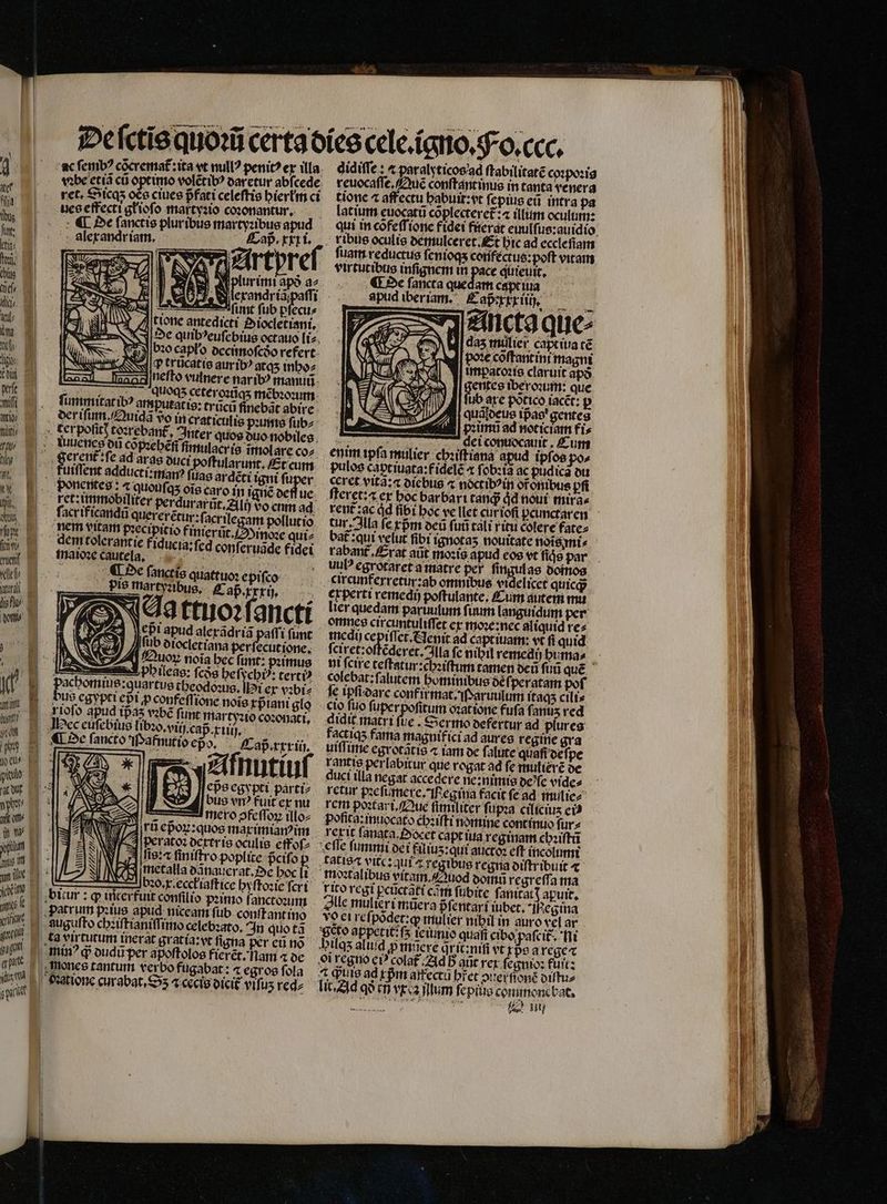 liis vl flit 72 1 qu. N M mus | fü, ent vele TED LH wu prom 0 eu? rac Wr npo c att o ih ams WT d n lle che d f fene ark TB a pt UM c ſenibꝰ cócrema£ ita vt null? penitꝰ ex itla ret. Sicqʒ oẽs ciues pfati celeſtis hierłm ci ues effecti głioſo mar tyꝛio coꝛonantur. ye alerandriam, Lap. rrt. ur imi apð a2 i ſint ſub pfecu⸗ done antedicti Oiocletiani. De quib?eufebius octauo li⸗ f bꝛo capl'o W boa SONT Crücatte auribꝰ aras imboz Isl. s nefto vulnere fiarib? manuũ „„ quoqʒ ceteroꝛũqʒ mẽbꝛoꝛum ſummitar ibo amputat is: trũcũ finebãt abire der iſum Quiqã vo in craticulis pꝛunis ſub⸗ der poſicꝭ toꝛręebant . Inter quos duo nobiles uuuenes ou cõpꝛehẽſi fimulacr is ĩmolare coz. Fd *fe ad aras duei poſtularunt. Et cum fuiſſent adducti:manꝰ fiae ardẽti igni fuper ] ret: immobiliter perdurarũt.Alij vdo ctm ad nem vitam pꝛecipitio finierũt. Minoꝛe qui⸗ dem tolerontie fiducia:fcd conſeruãde fidei maldꝛe caute la.. ¶ Pe fancti quattuoꝛ epiſco His martyzibus. Caß. erri, üb diocletiana per ecut ione. fuor noia bec ſunt: pimus phileas: fcás heſychid: certi? ES Du egypti epi ꝓconfeſſione noie rptani glo rioſo apud ipas vꝛbẽ funt martyꝛio coꝛonati. ec euſebius libꝛo. viij. cap. xi. 5 Caß . rxriũj. Afnutiuſ epᷣs egypti parti⸗ rũ epᷣoꝝ:quos maximian im ! N A peratoꝛ dertris oculis effofz ſis: a ſiniſtro poplite pᷣciſo p S metalla dãnauerat. Oe hoc li 1 bodo. x.ecckiaſtice hyſtoꝛie ſcri | biur:gi cerfuit confilio pꝛimo ſanctoꝛum Patrum peius apud niceam ſub couſt ant ino auguſto chꝛiſtianiſſimo celebꝛato. In quo tã ta virtutum inerat gratia:vt ſigna per eũ nõ minꝰ q; dudũ per apoſtolos fierẽt. lam ⁊ de mones tantum verbo fugabat: 4 egroe fola | éxationc curabat, S55 ⁊ cecis dicit᷑ vifi uz redz Adidiſſe : « paralyticos ad ſtabilitatẽ coꝛpoꝛis reuocaſſe. Quẽ conftantinue in tanta venera tionc 4 affectu habuit: vt ſepius en intra pa — latium euocatũ coplecteret :4 illtirm oculum: ribus oculis demulceret. Et hic ad ecclefiam ſuam reductus ſen loqs confectus:poſt vitam virtutibus inſignem in pace quieuit. ¶ De ſancta quedam capt iua apud iberiam. Saßexxxiih. das mulier capt iua cé pote cõſtantini magni impatoꝛis claruit apð entes iberoꝛum: que ub axe potico iacẽt: p j| quátoeus tpae' gentes i| pzirmu ad noticiam fis 17 i gei contiocauit , Cum enim ipfa mulier: chꝛiſtiana apud ipfos po^ pulos cabtiugta:fidelé fob:ta ac pudica du Ccret vità:« diebus ⁊ noctibꝰin oronibus pfi ſteret: ⁊ ex boc barbari cand qq noui mirae rent :ac dd fibi hoc ve llet cur ioſi pcimctaren tur: Illa fe xpᷣm deũ futi tali riu colere fate⸗ bal: qui velut ſibi ignotas nouitate noĩs mi⸗ rabant᷑. Erat aüt moꝛis apud eos vt fide par uulꝰ egrotaret a matre per. ſingulas domnos circunferretir:ab omnibus videlicet quicqᷓ experti remedij poſtulante. Cum autem mu lier quedam paruulum ſuum languidum per omnes circuntuliſſet ex moꝛe: nec aliquid re⸗ medi cepiſſet. Senit ad captiuam: vt fi quid ſciret: oſtẽderet. Illa fc nibil remedij huma⸗ colebat: falutem bominibus de ſperatam pof ſe ipſi dare confirmat. Paruulum itas cili⸗ cio fuo ſuperpoſitum oꝛat ione fufa ſanuʒ red didit matri ſue. Sermo defertur ad plures factiqʒ fama magnif ici ad aures regine gra uiſſime egrotãtis ⁊ iam oc f; alute quafi de ſpe rantis perlabitur que rogat ad fe mulierẽ de duci illa negat accedere ne: nimis de ſe vide⸗ retur pꝛeſi mere. IBegina facit ſe aq mulie⸗ pofita: inuocato chꝛiſti nomine continuo furz rexit ſanata. ocet capt iua reginam chꝛiſtũ eſſe fummi dei filiuʒ:qui auctoꝛ eft incolumi fati$^ vite: qui t regibus regna diſtribuit « moꝛtalibus vitam. Quod domũ regreſſa ma Tito rcgi ꝑcũctãti com fi ubite ſanitat q apuit. Alle mulieri müera pᷣſentari iubet, ]Hegina yo ei refpodet: go mulier nibil in auro vel ar 'Scto appetit: fs teiunio quafi cibo paſcit᷑. i lit. Ad qi rn vea Wlum ſepiùs cominonctat, e £2 uj