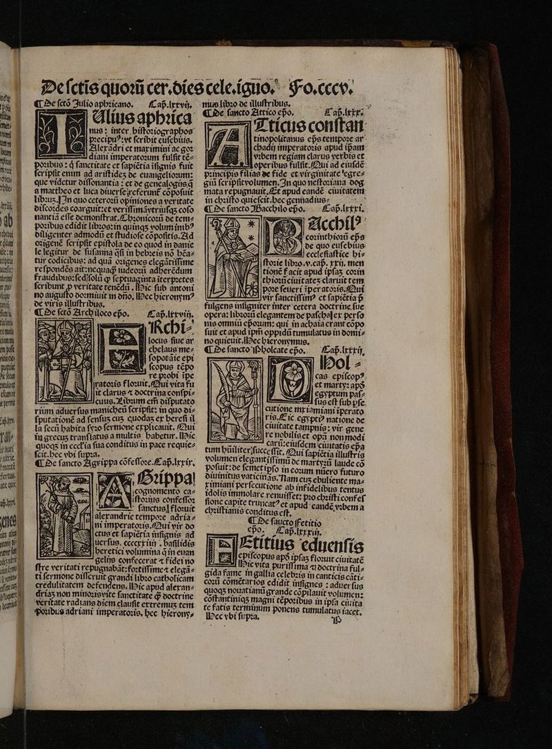 — — — ibi : ic fub antoni | £ ap lervin, chi⸗ locus fiue ar r chelaus me⸗ ſopocãie epi (ſcopus tẽpo etm re pꝛobi ipe ſratoꝛis floꝛuit. Qui vita fu it clarus a doctr ina conſpi⸗ —— cuus. Libꝛum em̃ oifputato rium aduerſus manicheũ fcripfit: in quo di⸗ la ſecũ habita ſyꝛo ſermone explicauit. Qui [ uz tranflatus a multis babetur. Hic grippa cõfe ſfoꝛe. ap.Irtir, m 2 3 2 LIP iffoxtue confeſſoꝛ — ſſanctus l floꝛuit alexandrie tempoꝛe adria⸗ ni imperatoꝛis. Qui vir do ſctus et ſapiẽtia inſignis ad uerſus. ccecrxiiij. baſilidis beretici volumina q̃ in cuan gelijs confecerat ⁊ fidei no fire veritati repugnabàt:fostiffimc4 elegã⸗ ti fermone diſſeruit grandi libꝛo catholicam credulitatem defengens. Mic apud aleranz driaʒ non minoꝛisvite ſanctitate d doctr ine veritate radians diem clauſit ertremuʒ tem libzo de illuſtribus. ¶ De ſancto Attico epo, chadij imperatoꝛis apud ipam vꝛbem regiam clarus verbis et pincipio filiae de fide et virginitate egre⸗ giũ ſer ipſit volumen. In quo neſtoꝛiana dog in chꝛiſto quieſcit.hec gennadius⸗ 1188 3 H UE UN * E — D N As e quo euſebius ! Syd ecclefiaftice biz 971 | ftozie libꝛo. v. cap. xxij. men tionẽ f acit apud ipſaʒ coꝛin thioꝛtĩciuitateʒ claruit tem vir ſanctiſſimꝰ et ſapiẽtia p fulgens infigniter inter cetera doctrine fue opera: libꝛoꝛũ elegantem de paſchal ex per ſo nis omniu epoꝛum: qui in achaia er ant copo ſuit et apud ipm̃ oppidũ tumulatus in domi⸗ no quieuit. ec hieronymus. f ¶ De ſancto Pholcate epo. Cap. lxxxij. cas epiſcopꝰ / WP] /J, et marty: apo y wá deer paf? 0 ſſus eft fub pfe. 7] [||| Cüttone mriamiani iperato 1 AB| ris. ic egyptiꝰ natione de ciuitate tampnis: vir gene u de martyꝛũ laude có ofuit et plo in eoꝛum nüero futur diuimitus vaticinãs. nam eus ebuliente ma⸗ Furiant per ſecutione ab infidelibus tentus idolis immolare renuiſſet: pꝛo chꝛiſt i confeſ fione capite truncatꝰ et apud eandẽ vꝛbem a chꝛiſtianis conditus eſt. à | ¶ De faucto ffetitio Jo,. ap.ttri. z : Ls j 75 Etitius eduenſig 2 m e apð 151 5 floꝛuit ciuitatẽ zu nc vita pur iſſimã a doctr ina ful⸗ gida fame in gallia celebꝛis in canticis catt cozti comẽtar ios edidit infignes : aduer fus quoqʒ nouattanti grande cõpilauit volumen: poſuit: de ſemet ipſo i tc fatis terminum ponens tumulatus : ec vbi ſupꝛa. 9 T