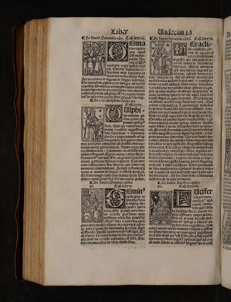 M Ans ciuitatis regie paſtoꝛ exti . expoſuit. Home leonis ĩperatoꝛis pꝛioꝛis tẽpoꝛe eite moꝛtali cedẽs:eternam adeptus eff: coꝛpoꝛe tumu latꝰ in ipfa vꝛbe qͥeſcit. ec gẽnadiꝰvbi fup. ¶ De c to Sulphila epifco po. 1 Caß . lxxxv. Alphi⸗ Alas natione go (4 tbus gothezuz PS clarẽs:a papa damaſo ad ip ae gelte dm atus: maxi maz eoꝛũ pteʒ conuertit ad chꝛiſtũ: miracu⸗ loꝛum quoqʒ gloꝛia claruit Ham cecos plu res illuminauit: ⁊ demones ab obſeſſis non nullie effugauit. Egros quoqs a diuerſis in⸗ firmitatibꝰ curauit. ic ad gentis ſue inſtru ctionẽ gothicas litterae repperit, /Zus ante eum ruſtico moꝛe finc litter is: que nouerant memoꝛie cõmendabant. einde teſtamentũ vetus ac nouum in linguã trãſtulit pꝛopꝛiã. Et ſenio longo confectus in pace etit. S*e2 pultus apud gente fua vbi miraculis pollet, ^ C«Qec fancto Semino cpifco min? lepifcopus ni (vj 94. tbenfie floꝛu M dit t£poze ale⸗ randri ipera qu puma ant ioche⸗ ne ecclefie pꝛeſ byter mor. nyfibene vꝛbis fue pontifer effectꝰ vita æ doctr ina egre gius:quia modico tẽpoꝛe in coꝛpevixit:ideo⸗ nyfibenfe oppidü iacẽsvirtutbꝰeffulget. bieronymus libꝛo de viris illnſtribus. ius dũ culturas beremi oc deraret: iſidoꝛũ abbatem in thebaidis ocferto habitantẽ: ⁊ contẽpla⸗ — 4 eruditione beraclides ãnos plures ex egit. ſitan vel nũq; aqua biberct:ſicqʒ fiti perirẽt. Et vadẽs ad cacubũ ſignũ crucis edidit: ⁊ có pſeuerauit. Hic cellas ⁊ tugur ia monachoꝛũ ſerti mito tẽpoꝛe circuiẽs:videlicet de ſertuʒ ſeythi:thebaidis: ⁊ nitric ĩfer ioꝛis ac füpez rioꝛis. Aitas⁊ geſta ſanetoꝝ patrü ſinguloꝝ exqͥrens ⁊ mete recõdens. Libꝛũ poſtmodũ rat t audierat acta de ſer ipfit: quẽ ct paradis in thebaide in pace doꝛmiuit. ¶ De ſancto Lucifero epiſco po. Caß . lxxxviij. lil calaritanus, e epifcop? apa. t candc citittaz 7 tem quẽ i inſu ta fardinie fita c: claruit tẽ⸗ L cõſtantij imperatoꝛis. Nie cũ ar iana bercfig pul⸗ n lularet: ipſeqʒ a liberio pa nollet niceni cõcilij damnare:fidem a cõſtan tio pfato ĩperatoꝛe arriano apud palcftinias de mit. Ade et coftát i idignatꝰ ger is eid «dta blau. Tante fot Wbfribig cue (la doiy TWtbtg tih et esche Ly