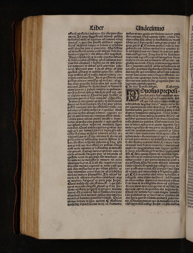 Liber off iciũ apoſtolici indoctus fioi vſurpare pᷣſu⸗ duceret᷑:⁊ qua rõne pᷣmiſſa attẽtaret cogno⸗ ſceret᷑: mãdauit tamen:vt honoꝛe ei exhibito nulla pꝛoꝛſus iniuriã pateretur, Qui feſt ine ad mdnaſter iũ veniẽs eodẽ abſente free ſer i⸗ bentes repperit:⁊ vbi abbas eſſet inquiſiuit. Illiqʒ reſpõderũt:ꝙ in valle cenobio ſubiacẽ nũciauit. Abbas vo illi mãdauit: vt fenum fe ctüm leuaret:⁊ pabula iumẽtis in quibus ve⸗ nerãt de ferret: ipſeqʒ imediate poſt cus ope iulianus puerũ cu feno venientẽ cõſpex iſſet. Iratus eti increpauit:ꝙ miſerat illũ hominẽ ducere no fenũ baiulare. Sed 03 puer eat iuz poft fe venientẽ dño fuo oſtẽdiſſet:vidẽs euʒ iulianus ex habitu deſpexit:⁊ qualiter illum ꝓteruis verbis alloqui deberet: cogitare ce⸗ pit: vt autẽ ſeruus de i cominus affuit intole⸗ rabilis pauoꝛ iuliani animũ inuaſit:⁊ humi⸗ liatus ad pedes eius pꝛocidit:⁊ quia apoſtoli cus ipfum videre vellet:vix manſueta ligua ex poſuit. Quod audiẽs equit ius gratias deo egit: ꝙ fe per fumma põt if icẽ ſupna gta viſi⸗ taſſet:ſtatimqʒ mãdauit iumenta ad iter ar⸗ ripiendũ parari. Cũqʒ iulianus fe illo die nõ offe exire ex laſſitudine diceret. Abbas fe ĩ 3oc cõtr iſtari reſpõdit:pᷣdicens qz fi die ipfa non ex irẽt:nec in craſtinũ ire poſſent.Sicqʒ eadẽ nocte iulianus ex laſſitudine in monafte rio quieuit.actoqʒ lucis crepuſculo equo in cürſu ad moqũ fatigato puer ad iulianum cd epiſtola venit:in qua papa ſibi mandauit: ne ſeruum dei de monaſter io mouere vel exire Alatenus faceret. Cũ aut ille requireret:cur ſnĩa effet mutata:cognouit qꝛ nocte eadẽ qua ipfe illuc miſſus fucrat per viſum potifer ex titit vehemẽter exterritus:cur ad exhibẽduʒ eira dei mittere pᷣſumpfiſſet. Zũc iulianꝰ fur terit: cfe abbatis oroutbus cõmẽdauit:atqʒ ⁊ que pᷣdi⸗ Quod audiẽs ille cõtr iſtatus e e f xerat vera nũc cõtigiſſe pbauit:q fi die pᷣce⸗ dente nó ftati5 per gerẽt iã pergere minime liceret.Et executoꝛẽ ſuũ cũ fumma char itate aliquãtulũ ſecũ detinuit:ipſũqʒ plur imũ ho⸗ noꝛatũ ad fummus pontificẽſremiſit. Qui et Andecimus ctus:rebus tlic oibus in ſua ſtabilitate manẽ geqʒ ꝓiecit. ¶ Eandem ꝓuinciã valer ie lon⸗ obar dis intrãt ibus monachi ex cenobio il⸗ lo ad ſepulchꝛum viri ſancti in oꝛatoꝛio pofi» tum confugerunt. Lougobardi vo ſeuientes oꝛatoꝛium ingreſſi:ceperũt monachos foꝛas trahere:vt eoe aut toꝛment is aff icerent: aut gladijs necarent. Quoꝝ dum nus ingemuiſ⸗ fet: ſanctum equitiũ ad fur defenſionem ad uocaſſet: pꝛotinus lõgobardos ſpiritus ĩmim dus inuaſit:qui coꝛruẽtes ad terram tam diu vexati ſunt:donec ceteri foꝛas exiſtentes có» gnoſcerent:quatenus Locus facrus temerare vlterius non auderẽt.hec gregoꝛius pᷣmo dia logoꝛum capitulo quarto, ; ¶ De ſetõ Honoſo abbate. Cap. xcvij. Dnoſus pꝛepoſi⸗ o tus fiie pꝛioꝛ fuit cuiufdam. mo^ AL nafterij:qà in fozactie mete fic . eſt:qui fub aſperrino e iuſdẽ ces nobij abbate dege bat: ſed eiꝰ moꝛeg mia ſẽ⸗ per equanimitate toler abat:ſicq fract᷑ ibꝰ in manſuetudine pꝛeerat:vt patris ſepiug wacü diam cr humilitate mitigarct, Quia do mo⸗ naſter iũ in ſũmo motis cacumine ſitũ eft: ad quelibet partium hoꝛtũ fratribus colendum: ute in latere mõcis erat:quem ingentis fart moles egrediẽs ab vna parte occupabat.Cũ autẽ die quadam nonoſus cogitaret:ꝙ ſalteʒ ad olera nutr ienda locus idem aptus eſſet: ſi ipfum moles illa non teneret:quã ⁊ qnquagi fc illic filentio oꝛationẽ dedit. E à mane facto ad eundé locũ fratres venerũt:⁊ inuenerunt molẽ cate magnitudinis inde lõgius receſſiſ⸗ fc ſuoqʒ diſceſſu larg fratribus ſpatiũ dimi ſiſſe. ¶ Alio quoqʒ tẽpoꝛe oti nonoſus lãpa⸗ des vitreas in oꝛatoꝛio lauaret:vna ex eiꝰma nibus cecidit:⁊ per partes ĩinumeras confra cta diſſiliuit. Qui furoꝛem abbatis nimunn timẽs Gk ET SEIGAOS colligẽs:coꝛaʒ al⸗ tari pꝛoſtratus oꝛauit. Et exurgès f. ud dé 1 qua antca timès p fragincta colles. git. ¶ Eñ in cenobio olei vetus defeciſſet:æ colligẽde oliue tẽpus incũberet: fed fructus fratribus vt in colligẽdis oliuis ad exhiben⸗ da extraneis opera pergerent:vt vel ſaltẽ de mercede operis aliquãtuluʒ olet depoꝛtarẽt. Quod vir domini fieri cum magna humili⸗ ein ex hoc fratres exeũtes:dũ olei luera querũt:dãnum animarũ pateren⸗ tur. Oliuaſqʒ paucae:quc in monaſterij arbo ribꝰapparebãt:colligi pᷣcepit: ⁊ i pilo miſſas . | Wit | gti Wg BZS ec Á fccit [m rung MT | Ry lí