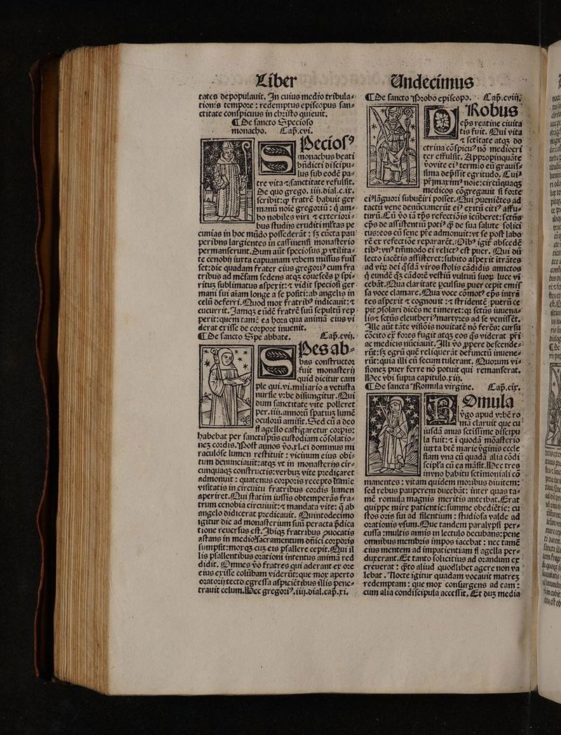 tionis tempoꝛe: redemptus epifcopus ſan⸗ ctitate conſpicuus in chꝛiſto quieuit. ¶ De fancto Specioſo monacho. Cap. cvi. monachus beati bñdicti di ſcipu⸗ | lus fub eodẽ pa tre vita cfanctitate refulſit. MUUE BS EJ fcribit:g fratrẽ babuit ger manũ noté gregoꝛiũ: d am» Sr bus ftudije eruditi młtas pe per ibns largientes in caffinenfi monaſter io permanſerunt. Dum aũt ſpecioſus ꝓxtilita⸗ te cenobij iurta capuanam vꝛbem miſſus fuif mani ſui aĩam longe a ſe poſiti:ab angelis in celũ oeferri. Quod mor fratr ibꝰ indicauit:⁊ derat ex iſſe de coꝛpoꝛe inuenit. ¶ De ſancto Spe abbate. Pes ab⸗ N bas conſtructoꝛ Pese ſteri fuit monaſterij quid dicitur cam ple qui.vi.miliario a vetuſta dum ſanctitate vite polleret per. iii, annoꝛũ fpatiuis lumẽ 5 7 5 e cũ a deo ff agello caſtigaretur copre: habebat per ſanctiſpus cuftód, iam cof 9 2505 neʒ coꝛdis. Poſt annos vᷣo.l.ei dominus mi raculófe lumen reſtituit: vicinum eius obi⸗ tum demmciauit:atqʒ vt in monaſterijs cir⸗ cunquaqʒ conſtructis:verbuʒ vite pꝛedigaret admonuit: quatenus coꝛpoꝛis recepto Tümie vilitatis tn circuitu fratribus coꝛdis lumen aperiret. Qui ftatim iuſſis obtemperas fra⸗ trum cenobia circuiuit: a mandata vite: d ab angelo didicerat pꝛedicauit. Quintodecimo igitur die ad monaſter unn ſuũ peracta dica tione reuer ſus eſt. Ibiq; fratribus puocatis ſumpfft: mor qʒ cuz eis pfallere cepit. Oui il lis pſallentibus oꝛationi intentus animã red didit. Omnes do fratres qui aderant ex oꝛe eius exiſſe colũbam viderũt:que mor aperto oꝛatoꝛijcecto egreſſa aſpiciẽtibus llis pene⸗ trauit celum.Hec gregoꝛiꝰ.iiij.dial.cap.xi. mä dlaruit que cu //]| iufda anus ſctiſſime diſcipu 7 la fuit:⁊ i quoda mõaſter io M iuxta btẽ marie pᷣginis eccle ' iam ena cũ quada alia codi ci ea ma es U fcipl'a cũ ea mãſit. ec tres (M 1928 1 manentes: vitam quidem moꝛibus diuitem: ſed rebus pauperem ducebãt: inter quas ta⸗ imc romula magnis ineritis ante ibat.Erat utppe mire patient ie:ſumme obediétie: cu os oꝛis fut ad filentium: ſtudioſa valde ad oꝛat ionis vſum. Que tandem paralypfi per⸗ cuſſa:multis annis in lectulo decubans:pene omnibus membꝛis impos iacebat: nec tamẽ eius mentem ad impat ient iam fl agella per⸗ quxerant. Et tanto ſolicitius ad ozandum ex lebat. Nocte igitur quadam vocauit matres redemptam: que mox conſurgens ad cam: l | T dn ip dit UA diri tubis titu in qitod lute LM Wit Fa ne 4i tig Mein Kt fit D ec FL ore. finc i em fg divi kae uch cable A dft ob