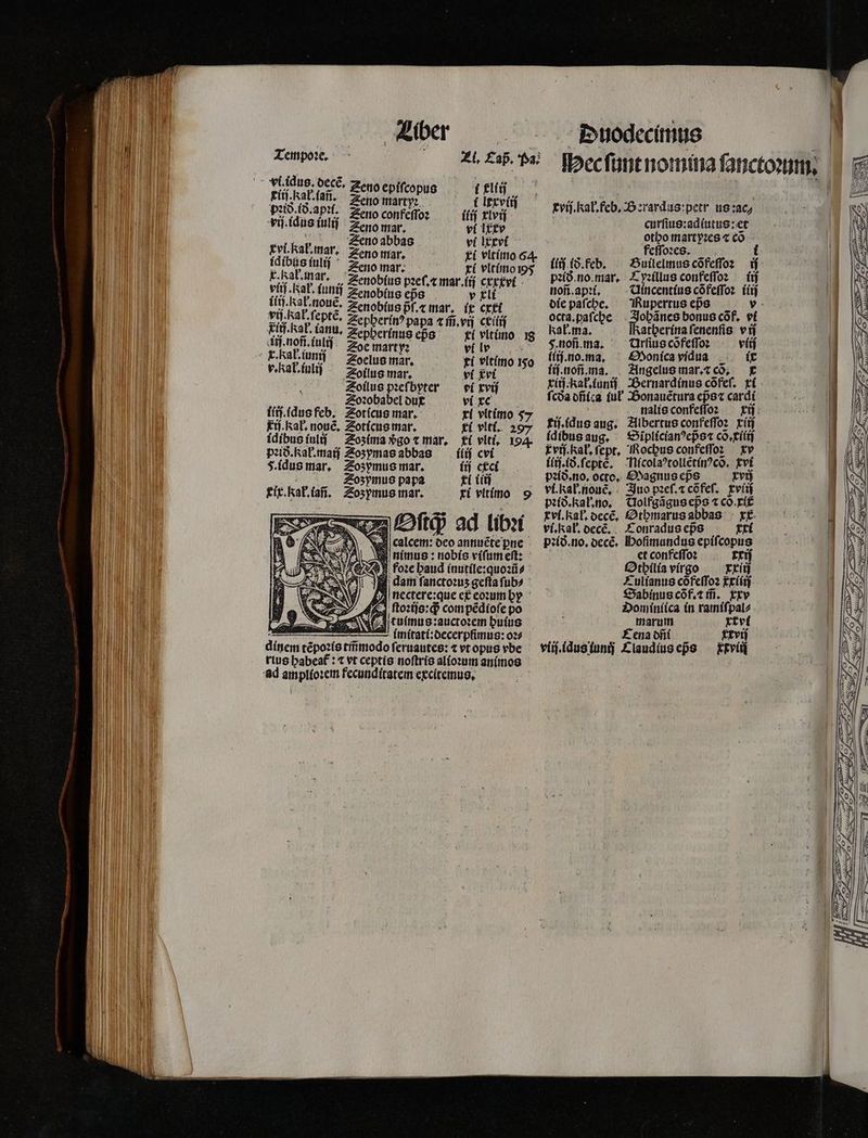 zi, £ap. Pa. (fld ( Itzváj ilij xlvij vl Ixxv vi lxcvi Tempoꝛe. vi. idus. decẽ. Fíj.kat(a, Send Ed pelo. 18. apꝛi. Seno confeffoz vij.idus uli Seno mar. pihaber. e nc fult ^ Zeno mar; ri vltimo 95 s . Kal. fi * Senobius pzef.« mar.iij cxxxvi fin ny lunij Zenobíns eps v elt : 1 ib ende Zenobíus p̃ſ.⁊ mar. ix cxxi vu. bs eis Zepberín? papa ⁊ m̃. vij ctííij un. del. ianu. Sepherinus eßs fi ultimo 18 | 1 Zoe mart y: vl ir Fa iu Eoelus mar. ri vltimo 150 v. Ra. iuliſ Soilus mar, ví vi ; Soilus pꝛeſbyter di xvij ii Soꝛobabel dur vi xc fij. idus feb. Soticus mar. xi vlt imo 57 ij. Kal. nouẽ. Soticus mar. ti vlti. 297 idibus inlij Sozima vᷣgo ⁊ mar. ki vlti. 154. pꝛið.Kał.maij oʒymas abbas iiij cvi 5. idus mar. Soʒzymus mar. lij exci 1 Sozymus papa Ti ttj ix. Kał.iañ. Soʒymus mar. tí vltimo 9 «fti ad lib» F we calcem: deo annuẽte ꝑne ä imus: nobis viſum eſt: Vor Teu 9 fore baud inutile:quoꝛũ⸗ V JB dam ſanctoꝛuʒ geſta ſub⸗ Eri. kal. feb, Berardus:petr us :ac⸗ curſius:adiutus: et otho martyꝛes ⁊ cõ feſſoꝛes. Builelmus cõfeſſoꝛ: ij Tyꝛillus confeſſo: (m Uincentius cõfeſſoꝛ (iij Rupertus eps v Johãnes bonus cof, vi Ratherina ſenenſis v ij Urſius cõfeſſoꝛ vid ((ij.no.ma, ^ Monica vidus ix lij.noñ. ma. Angelus mar. ⁊ cõ. £ xiij.kał.iuniſ Bernardinus cõfeſ. xi fcoa dñica (ul Bonauẽtura epet cardi nalis confeſſo: xij tij. idus aug. Albertus confeſſoꝛ xiij idibus aug. Siplicianꝰepᷣs⁊ cõ.xiiij vi. kal. ſept. Rochus confeſſo: xv ilij.ð.ſeptè. Nicolaꝰtollẽtinꝰcõ. tvi pꝛið. no. octo, Magnus eps xvij vi. kak. nouẽ . Juo pꝛeſ.⁊ cõfeſ. tvídj pꝛið. Kał. no. Tolfgãgus epᷣs t cõ. xi vi. al. decẽ. Othmarus abbas xx vi. al. decẽ. Tonradus eps xi pꝛið. no. decẽ . Ibofimundus epifcopus et confeſſoꝛ rej Othilia virgo xxiij Culianus cõfeſſoꝛ txiiij Sabinus cõf.⁊ m̃. xxv Dominiica in ramiſpal⸗ marum xx vl jo M Cena dfii £rvij viij.idus iunij Claudius eps iiij (o. feb. pꝛið no. mar. noñ. apꝛi. die paf lh octa.paſche Kak. ma. F. noſi. ma. krvíti