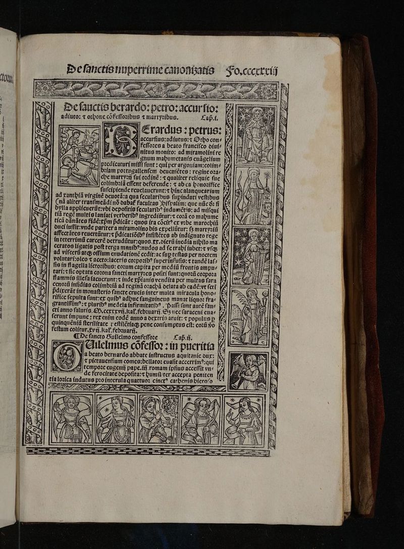 e ſanctis nuperrime canoniza 77 , ev MUI ' Mau a d 198» : s . D i» ] (fm T e NU 17 1 jt tuom DIES SES SD We ciego 2 berardo:petro:accur ſio: adiuto: ⁊ othone cõ feſſoꝛibus ⁊ martyꝛibus. Esp. n4 e 3 £rardus : petrus: ffeſſoꝛes a beato franciſco diui⸗ PP ([inítus moníto: ad miramolíníre | pꝛedicaturi miſſſ funt : qui per argoníam:coltím^ bꝛiam poꝛtugallenſem oeucníétes : regíneo23^ , che martyꝛij fuí oꝛdinẽ: « qualiter reliquie fue. I3 colimbꝛiã effent deferende: « ab ca honoꝛifice ſuſcipiende reuelauerunt:⁊ hinc alanquearium ad xanthiã virginẽ deuotã:a qua ſecularibus ſupinduti veftibus V (nà alíter tranſmeãdi nõ oabat facultas )bífralim: que nũc ðꝛ fi | bylla applicuerũt:vbi oepofitis ſecularibꝰ indumẽ̃tis: ad miſqui tiã rege multis laniati verberibꝰ ingrediũtur:⁊ coꝛã co mahume duci iuſſit: vnde pariter a miramolino bis expellũtur: fs mart yꝛiũ affectátes reuertũtur:⁊ pdicatío(b? ínfiftétes ab indignato rege in teterrimũ carcere detrudũtur:quos.ex.dierũ inedia nihilo ma [A ceratos ligatis poft terga manibꝰ:nudos ad ſe trabi iubet:⁊ vfq ? ad vífcerü atq; oſſium enudationẽ cedit:ac fu ꝑ teſtas per noctem volutarf:oleo t aceto: laceris coꝛpoꝛibꝰ fnperínfufio: t tandé laſ⸗ fie in flagella lictoꝛibus: eoꝛum capita per mediũ frontis ampu⸗ ⁊ populus ꝑ % c pene conſumptus cft; eoꝛũ yo. Ej