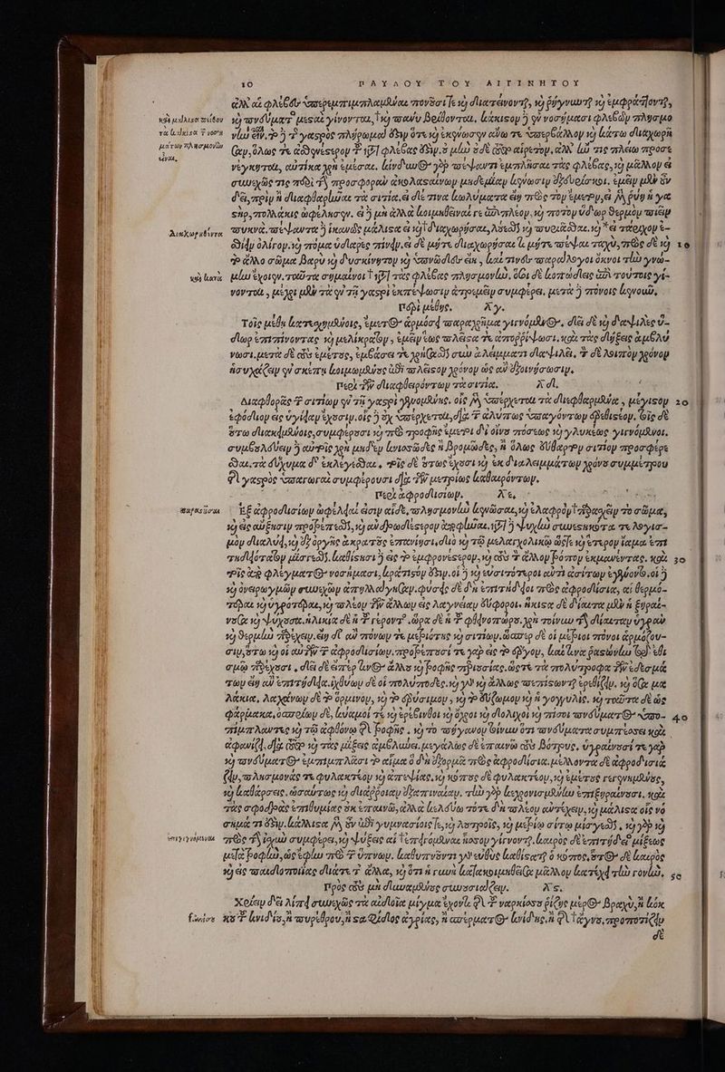 x94 xd Ats eios oU và lxdilsac T yor* μάτων TÀ Wo Moya εἶναι, Διωχωρηδίντα P (κατὰ β5αρδις ἴσχε Vm y Uy voMyoa {ἔλυσε 10 [Qr AcCY APO! TO Y ATTIOI-SNHTOYX GN αἱ QA GU σσιρεμπιμπλαμδύαε rov at Te τὸ düezévova, I ῥήγνυυτῇ x) ἐμφράἼοντῇ, Ij πονσύματ' ues at yivov roa, τὸ πσανυ Bejdoverou, leksasoy ἢ qu νοσήμασι φλεδὼν σλύσμο νίω GV, o ἢ “ἢ ymtspóc πλύρωμα ὄξιψ «v9 Gro q edito τε Nase oA oy €) κάτω d'y pn (ἀν,ὅλως ἐκ Gádquesspop 3 17] φλέθας ὄδηρ.ὃ uuo δὲ digo αἱρετὸν, ev ὠ σις πλέω apost νέγκυτοίι, αὐτίκα gen ἐμέσαε, ltvd un n welorn ἐμπλῆσαι πὰς QA ae, Ὁ μᾶλλον εἰ συωιχῶς τις roi d προσφοραὺ ἀκολαςαίνωμ μεσεμζαμ voci δήσυρίσκοι. ἐμὸν p ὃν δέι, πρὶν ἢ σϊαφθαρίωας τὰ σιτία, εἰ dis wa ἰωλύματα eig πῶς Ζὸν ἐμεθρ,θὶ ^ $ve ye sip, πολλάκις ὠφέλασφῳν. ἀ ὃ μὴ ἀλλὰ ἰοιμαβειναξ γε Give, roy ὕδωρ ϑερμὸμ τοιῶψ “υκνὰ πε ψαντα ἢ ἱκανῶς μάλιςα ei jV διαχωρύσαι, λσεῶ v) τουοιϊξ e. 1) *et παριχον ἐ- &amp;idy ὀλίγον. τὸ πόμα ὑσίαρες στίνφμεἰ δὲ μύτε σϊιαχωρύσαε e μύτε queat TR, πῶς dti) ἄλλο c pet βαρν id d'vexávgzoy ὁ «ασνῶσίδι» éin , (A: gwéc πσαροΐλογοι ὄκνοι qn γνώ- μίω Ἐχοιγν, rod roe σημαίνοι T ἐξ] τὰς φλίξας σλφσμονίω, dCi δὲ ζοπώσῖεις ἀδὶ τούτοις γί- VOV Tol, , μέλοι (Up τὰ qi τῇ y acsi ἐκπέψωσιν ἀπγοιμὲν m vegas, μετὰ ἢ πόνοις ἐξρνουῦ, πόβὲ usbye. Ay. τοῖο usb Liessoegtsutote, uer 7 ἁρμόσφ wap iun yirvouR yo, dla δὲ νὸ dava v- σίωρ ἐπιπίνοντας v) μελίκραον. euueip eur τολᾶςα Te ἀσοῤῥῥψωσι, qot τὰς dj fere ἀμθλύ γωσι, μετὰ σὲ ais ἐμέτος, ἐμβάσει “κε χρη (00235 mua ἀλέμματι d ψιλέι,  σὲ λοιπτὸμ χρόνον ἡσυχάζαν σκέπῃ ἰωοιμωμθύος ἀϑὶ τολέϊςον χρόνομ ὡς ow δοινόσωσιψ, περὶ Τὴν σϊιαφθειρόντων τὰ σιτία, A dl. Διαφθορᾶς 2 σισίωρ yi σῇ γασρὶ γγνομθύας, οἷς ^ ὑσέρχοτο τὰ σἹιεφθαρμῆνα.. μέγιςον ἐφόστιομ ἐς ὑγίφαν ἐχοσιν, οἷς ὃ ὁχ σαίρχετοὰ, σα Ὁ ἀλύπως σααγόντωμ δβεθιςέον. Gig σὲ ὅτω σ᾽ιακάμοις,συμφέρσσι ἡ a τροφῆς sul dvi οἴνσ στύσεως 1) γλυκέως γιγνόμνοι. συμβολοαῦειν 5 cutie x uid ep ἰνιοσῶσες ἢ Βρομῶσες, αὶ ὅλως ὄύβαρτον σιτίον προσφέρε Gua δύχυμα δ᾽ ἐκλέγεῶαε, “Εἷς δὲ roc ipsi τὺ ex διαλειμμάτων χρόνο συμμέτρου aspe σαγωγαὶ συμφέρουσι σὰ “μετρίως καθαιρόντων. ον περὶ ἀφροαϊισιων. Xt, | Toe 3e»? ὕ δι ? c x e Y? 3o eo Y Ἐξ ἀφροσϊισίων ὠφελάαι εἰσιψ αἷσε, a Ago ovi Lyn, 0) ἐλαφρομὶ ἡϑασιευ 7o σῶμα, ὁ eic αὔξησιν προρεπεῶδ, ὁ αὐσβρωσϊέςερου ilios δ] ἢ Νυχίω σωωεςακότα τε λογίσ- μὸν σιαλύᾳ, νὼ dz ὀργῆς ἀκρατδς ezrtvigai. duo ὦ τῷ μελατγχολικῷ defe K) Ὅτερον ἴαμα Ἐπί vudllovay ula reci. ἰμαθίςκσι ἢ eic do ἐμφρονέςερορ, ἡ ὧν 7 ἄλλον βόπου ἐκμανένπας, κοὰ * Pie deg φλεγματιΘ'νοσήμασι, lod risüp ὄὅξιψ.οἱ * sd εὐσιπότεροι οὐτὲ Garay &amp;yylovo.oi ὃ d ὀνειρωγμῶψ eua ἀπολλοϊγκ(ιψιφύσάς δὲ d'n eavrid doi are ἐφροσίίσια, αἱ θερμό- áo vo ὑγροτόβαε, ve) τσλέον δὴν ἄλλων εἰς λαγνέιαν ὄύφοροι. ἥκιςς σὲ δίαιτα pt ἡ ξυραέ- νσ(α vc) ψυχοσαι ἡλικία σὲ P repova? ὥρα σὲ si φφνοπωρσ.λεὴ ποίνωυ “ἢ σϊίκυταν ὑγραὺ ὁ Sopas Tieeye. eig dU ow πτόνων ἐκ μεβιότες c) σιτίων. ὥασερ σὲ οἱ μέβιοι στόνοι ἁρμόζου- cis ro τὸ οἱ αὐ 7W ἢ apod cim. προβεπσί qw yop εἰς à ὄβγομ, lat vie δας ὠνέω Go): da σμῷ “ἴδέχοσι, , d σὲ ἐιπτὲρ lO ἄλλο 10) βοφῆς mpisaieto ὥςτέ σὰ vroAvapoQa δὲ, ἐσέσμά τυ eig c ἐππιτόσιᾳα. ἰχθνωμ σὲ οἱ στολύσποσερ. se) γὸ d) ἄλλως τουπίφωντῇ ἐρεθίζᾳν. 1c) 0 μα λάκια, λαχρνωμ d 3 ὑρμινου, 10) Ὁ δβύσιμου » 19 Ὁ ὄύζωμομ τὸ ἡ γογγυλὶς, τὺ ror σὲ ὡς φάρῥακα, coax okay σὲ, ἀὐαμοί τί vo ἐρέβινθοι τὸ daos 0) σϊολιχοὶ và) σείσοι xov peer σο- &amp;Qoui(d, d]a (δῷ ἡ πὰς μΐξας ἐμξλώει, μεγαλὼς σὲ ἐπαινῶ cis βόηρους, ὑγραίνοσί 7&amp; γὰρ ὁ τονόύμοα τί semi je Mri P αἷμα ὃ d'n vog puit nre ἀφροσϊίσια. μέλλοντα σὲ ἀφροδισιᾷ (du, m Anm aveo τὰ φυλακτίομ 1 ἀπεψία, so κόπος δὲ φυλακτίομ, e) utra rerquupSulue, ig καύαρσεις. ὡσαύτως τὸ σιιέῤῥοιαν ὑξαστιναίαν. τἰὼ yop lspovin ufui ἐπηξυραίνοσε, qo τὰς σφοσθοὰς ἐπιθυμίας ὁκ ἐπαινῶ, ἀλκὰ les A d Uto πότε δὰ πσλέομ αὐτίχευ, d μάλιςα οἷς vo auo 71 Sw. lust M ὃν ἀϑὶ γυμνασίοις, o λοτγοοῖφ, 1 μεβίῳ σίτῳ μίσγεῶ, 10) 3p ἢ πῶς Τὰ ἰοαὺ συμφὶρει,νὺ ^L Eee αἱ Τεπἀγόμλναι osa γίγνοντ, ἰμοερὸς σὲ rir dd'ef μίξεως usc βοφίω, ὡς ἐφίω qr 7 ὕπνων, ἰαθυπυῦντι yy εὐθὺς laliscrsg ὃ κύστος, e 4 Logae LT wotdlovrotiee duis. ἄλλα, ve) ὅτι ἡ γαυὰ loe ipu e μᾶλλον asd sli κὸν, πρὸς cis μὴ σἹωυναρμδυος awrso tod Cen. Xs. Xoray δέει λίπα συμεχῶς τὰ αἰσίοϊα μίγμα yov, QUE ναρκίοσσ ῥίζως uso βραχὺ, Ἁ lox x5 land fo, πσυρίθρον, sa. Qudloe ἀγρίας, 7t ασίρματθ’ Lid ug, QAI eryvis, roo mo zi (do dt 4o 5e