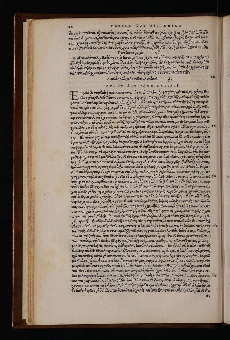 ὕπνον ἐμποιῆσαι, và usata ὃ σύμμέβος, αὐτὸ Gee deno qu ἑ τόνοι ὃ νὸ d ἰεφαλίω s ci erodice ψυχόμϑνοι, ῥασλίως ἀφυπνδσιμ. εἰ δὲ d 2806-5 μοχύκοίαν βοφῆς βαραυόμϑνοι δ φύμαχου ἀγρυπνοῖᾳν Gy die ye ἰσμὴν γιγνόμϑν, ὥασερ αὖ mM eio d$« 70 ruv ida ἀσιτη(αντόν ἢ ὀλιγοσιτηξχντόυ' yov ar vu(ep yis ize] d V 1€) f αἰτίαν NATO Té geo» περὶ ἀχταφορᾶς. 60. | Ei δὲ τὸ zr βαθᾶς v κοὰ ἐξα ταφορικοὶ γίγνοιντο οἱ Vrvot, λυτηρῶν τὰ συωεχῶν eus cds ἀφέξομδν, cox φὶ ἐμ ψυχόσαες ἄλοι pic, ἀχφλεγμαϊζισμοῖς ἐκ γχησώμεθα, κοὰ το ὅλον agi «πο ϑόῤμότορόυ τε κοὰ ξηρόβοφου τὸ ὀλιγότηοοφου uicit er queystopdu. nz Lv yew'zátarg ὡς Lusit «0A. ὑγροτόβας ὕλῳς oy ἐγκεῷ KA9U σχθρεχόσαες, τύ τὸ συμᾷ χίνοντΘ. Διοκλέσς Go Oo Qu ki, δ. ΔΙΟΚΛΗ͂Σ ΑΝ τι πῶ 8. ΣΊΔΕΪ, : nddiA Gi συμξαϊνᾳ μοσικωτώτῳ τσαύτων βασιλέων ysyovqvau, xou zr Misty χρόνομ Be» ξιωκρύαε, QUAS Qiac τε στάσης ἐμπάρογ ὄντα aw yyoudy ou Gi μαθωμαϊσιοῖς πτθία E [ λι 5«— GSA x  x ^ »τ ^ E] eyevislus Naro ea Gowroy βασιλικίω s οἰκξίων et qui Φιλοσοφίων, Tli πόδὶ TW ὑγιεινῶν «^ Ἃ  ' κοίω τε «9x ϑεωρζαν, γὲγραφα! Q1 πον o vo voit αὐθρώπτοις συιυίφρννττχι, κοὰ diy πῶ- yy quotidiani aee op yo τοῦς ἂν Gs αὐταῖς Bogüy ἁὐντυγχονοι ὅτε yate xdi qv δε σύρα- ψῷ TUSWÁR ποῖς μὴ ὀχὶ σεμέων ζινῶν πεῶγφνομδύων, οἵασερ ἥδακολσύδοιμ οἱ ναυζοκοὶ νὸ οὗ στολύπῴροι ? αὐθρώπων. ὅτε zril G οὐ αὐθρώτπτο φύσει ausotn στοῖε μὴ ὄχι chipsets (o χρῷ γενομβύσ. σὺ δὲ aeiódeie τοῖς ὑφ᾽ ἡμῶμ λεγομδίύοις, ““δακολυθήσεις 7h ἀκοιβέιᾳ σῇ πόδι αὐτῇ, ᾿“διαερόμεθα di το σωμάζων T. αὐθρώπο εἰς up τίοσαρα, ἰμφαλίω, ϑώρακα » oio, ἰού, 'sw. Ema yep μέλλῃ vrl G- πόδὶ lu ἐεφαλίω GuvarAeioy ewoisitl, τῶ σκμαίνειν eio) Üqe a o róduv oi ἀλγκοϊὼν ἱκεφαλὴς, κοὰ Bato G^ qi roe ὀφρύσιν, ἦχοι ὡτωψονυγμοὶ loa σαφων.οἱ ὀφθαλμοὶ Ὁ πρωὶ δακρύσσι uere Y ἀμθλυώοσομ, au. ὀσφραίνετῇ ὀσϊγνός, σὰ 3 λα Ῥῥυσϊόντων μετέωρα γίγνετο ὅταν Sv οιδτόν t, πτοσημαίνυ, τίὼ ἐεφαλίω σῖξι καθαί- Li * / DU Se , »5 ' 1 1 [4 1 5 r gud φαρμάκῳ uA? μησενί.λαδὼμ δὲ ὑοσώπο à ὀριγοανου τὰς ἐεφαλεὶς, τρίψας vo owes qi xvfudlieo μετὰ γλυκίως eeu GP ἡμινοτυλίσ, Gp νῆοις ἀρροφῶν οχθλύζο vo spat, so αὐχγαργαοίζων eged vat us, ταύτας I esi ἐλαφροτόβμα S«orzreic Ὁ σϑδὶ τίὼ lac λίω zrxláy.apisou δὲ «ga do σίνεσι dudpuoy μελικραίτῳ ϑόῤμῷ (δ viste Copeocbüy , cut γαργαοίζο oix ἀστορδυμάτιζε. dei σὲ “θερμαίνειν lio ξεφαλίω,, συσκεστάσαντα ὅπως “ακὲν τὸ φλέγμα, δύκόπως ἐστακόσῳ τεὸς vU ἐκροίωώ, τοῖς ὃ ἀμελοῦσι TW Οιὅτωμ σημέιωμ σαδε ζωθῳν ἀδιγίγνεῶαι τὰ p ptos atre ole ita ἀπτογλαυκώσεις, τὰ ὦπα PU VU TOU, yoiecddist: qd e] πραχήλῳ γίνον rot ἐγκεφάλ᾽ σφακελισμός, κόρυζα, TUE Y νύκτωρ,τε φμδόνσιν, sutQu Ay spiydy uad yos ἕλκωσις ἐεφαλῆς, ὀσϊόντωμ πον», ὅταν dl Loro ᾿ἰονϑώρακα ue AN y quecif, ro ra 71 rb mpaocwdy ἐωθον, idjoue GXvylyveerot. εἰς ὑλομ τὸ ài μα, gl. zo ϑώρακαγκοὶ mur y Ad fec erttyeiow ey. zi fody &amp;Avxedyn πικρά, xod s. xao σὰς sri f vede h ὡμοπλαϊτας, ἀλγήματα yiyvedyoa δίχα προφάσεως, vod ua συμεχᾶς, ἄγου -πνίακιτονιγμοί, d |^ δ᾽ ὕπνο. nd le yep τί ψυχίω, Μυγιιοὶ shoe κοὰ βραχιόνων. yai edu apu, Boule dE dla αὐτΡῖς ἐμφρόνως τὸν ὃ τὸν “ηρόντομιἐμωῬπτοιάδδω ὡς βέλτισο ig -οάπνε ἀνόν πλυσμονὴς, aud φαρμακείας. χρήσιμοι ὃ τὴ οἱ vtisde sue, ὃς ἐαλᾶσι τινὲς cup μαϊσμῦς. τᾷ σὲ Σ μέλλοντα συρμαϊζᾷν περφαγ ἕν ῥαφανίσῖας λεσῆχς, ἑάρδιαμον, δύζωμομ, cive ow dJoayvluo. ἄτα ἁδυπιόντα d loo χλιαρὸν,ὅτως ἐμᾶμ. Οἷς δὲ (χταφρονδσι TW ποιό χολία, πυρετοὶ ὀξᾶς, φρενίτις, λήθαργθ᾽, (μαῦῶς λυγμώσϊες,. Ἐπασιαὺ dt ὦ μέλλ» ré dy ἐοιλίανπαθθ» ἁδνπλέου συυνἱσικγτότωμ gi qrbonuouyd, πρότόβου ἡ lie συςρεφεχοίῖ, κοὰ Two jer αὐτὴ qu ἑαυτῇ, τὰ σιτία νὴ τὰ γτοτὰ σικρεὶ φαίνετ, γονάτων βάρ’, ὑσφαῦ μικραὶ ὅταν ἴς τότων σπῶσυμαίνᾳ4, τἰὼ ἰοιλίαν dà μαλακίω arbre f dy μετὰ duce erue aid φαρμακειας. es δὲ πλάω κοὰ ἀσφαλῆ, οἷς Got χρώμδινθ’ ὁκ αὖ σϊαμαίρερις,σόυτ- syrup εἰς ἅπαντα τὰ ἁψήματα, ἡσϊύτόρα γάρ ὄδι 10) ἀκίνσϊαυα. λρήσιμ᾽ δὲ (δὴ Ada lotis , 58 - , € 1 r4 Y c. : 3 ^e €y ka y eyutun gu Vdla vro, ταύτης 9 χυλὸς σινομλνθ΄ μετὰ μελιῶς X) ἁλός, ἐν δὲ δε Ὁ ec 10 0 40