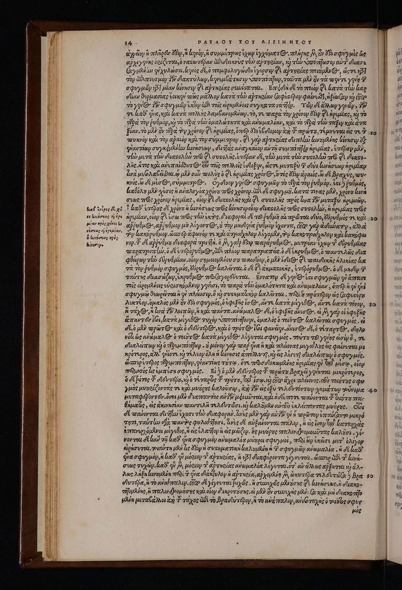 e f («6 [247 413 TT es luytosoo 1 ps ido πρὸς χόνογ lu νήσεως κ᾿ ἠρεμία, A , b f (urkoseg πρὸς (ἰνεσιμο ἀγγξουὰ πλῆρδῖν FS, ἰξρνόμ, ἢ TUA pts Ska ἐγχύματθ᾽. πλήρας Ὧ ὃν d*5i σφνυγμὸς ὡς e£ ky She oo Cerro 0 ναςωτόβον az leis τί αὐ τγοίαν, τὸ rb κασοσήωσιν αὐτὸ duos (ἀἀγωϑίω φίχυλώσαι. leuc δὲ, ὃ vou yid Ἐγερσιν QV αῤτφοίας rois, ὥςτε vil goy Gris μὸν Τὴν σϊακτύλωμ, legna a uma κασοστίσηειν, τοῦτα uU) ὃν τὰ o QUT yq P eQvyudy zl pow lvuci QY αῤτκρίας στυυ!σύζσοι. Ezrdd dt vo πτοιόν QV lrz vun luto e lieu ϑερμασίας ἰουκυν τοῶς tivo ἐιατὰ τίὼ αὐτκοίαν Gees oy dares nito inp 1c) igo go y O- ἣν σφυγμῶν «κῶν ἀδὲ τοῖς εἐἰραμάψοις avyxgezie iiy. “τῶν de ἄλλων ygidy y TR σε ἰκαϑ' quet κοὰ ἐξατὰ πολλὸς λαμβανομψων. . 70, τε πσαραὰ Toy χρόνου 5 φὶ igsuiine, ὁ τὸ “δα τὸν ῥυθμὸν, id το ἰδ rl ὁμαλώτητα κρὰ αὐωμαλίαν, κοὰ τὸ 719. τί τάξιν κοὰ iate τουκνὸμ κοὰ Toy ἀραιὸν xoi. του συμμετγοομ. φὶ ye aho ez ἀινομϑύας Lyn ὅς οὐωυνσίων συγκφμδίω lavnasou , σἹι ἐς αὐαγκαῖον αὐτῇ συμπίσηην ἠρεμίας, edat uU, “ἰὼ μετὰ gli) duesoMu n QV συςολῆς ἑτόβαν σὲ, vl μετὰ τὼ συςολίὼ qy&amp; φὶ duaso- λῆς, ἥτις ol αὐεπαίδδετ G^ Εἶν τόϊς στολλοῖς ἐσίοξῳν, ὥςτε μεταξὺ Ὁ dijo Lavnosoy ἡρεμίαν ἀνὰ μεολαξέδαιᾧ UY oun πουλὺς 6 Φὶ ἡρεμέας χρύνι Θ᾽ »δτός δὴν ἀρακύς ὦ σὲ βραχὺς, συν κνός, ὦ dt uxo O^ σύμμετροι Θ΄, Oydloop yg G^ σφυγικῶν τὸ ἥδὰ voy ῥυθμόν. si 5 ῥυθμὸς, [καθόλου uA yero à αὐαλογία χρόνο re xevou uA δὲ σφυγμδ, leere τινὰς uU, yoovis lv στως 71: xeovoy suae » οἷον Φὶ σιιαςολῆς κοὰ φὶ συςολὴς πρός ἴιγα TW. UXTWEU ἀρεμιῶψ, T Lx ἐτόδος σὲ χρόνο n ἰινήσεως grs livuriwokoy σϊιαςολῆς arc συφολίωώ, ἢ πρεμίας πες ἠρεμίαν, οἷου φλέσω πῶς ali ἐκ ς. διχφοραὶ δὲ i ῥυθμῷ αἵ πρῶτοι divo, ὄύρυθμός τε κοὰ ῥῥυθμίθ,αῤῥυθμον uS Asyovz Q-,3 τὸν μησίγνα ῥυθμὸν ἔχοντα, (ote y? ἀσϊωώχν. ἀλλὰ aey ἀχκορυθμον. ὥασόῥ ἀφωνόν τε κοὰ ἀπγοαϊχηλον λεγομᾶν, Ἂν κακὸ τραϊγελομ κοὰ ζακοφω vo. i δὲ αὐῥύδμα σἹιαφορα πριἤκ. ὃ ἡᾺ ye ὄξιν τπυαράρυύμθ’. μετρίαν ἐχὼν ? δθρυθμίας «σχρατροπίμ, ὃ dt srepu (g^ δὰ πλεομ τπσαρατραπές ὃ δὲ ἐκρυθμίθ», ὃ πσαντελῶς dee φθείρων qb δύρυθμίων. οἷον σφμειομδύου a onc ioy,o uA dr QU «παιστικῆς ἡλικίας lue qu oy ῥυθμὸν σφυγμός, ὄύρυθμθ» lec A erro. 0 σὲ φὶ ἀκμαςροῖς, eaóbopuli G-. ὃ σὲ μασὲυ ταύτης σἹιασωίων,ἐκρυθμί’ πε (ἀγορδύοστοι, Ἐννατον δὲ yq Ges σφυγμῶν qv ἅσταωσι τοῖς ἐἰρυμϑύοις εὑοίσκομᾶνον qiero πσαροὶ τί ὁμαλότητα κοὰ αὐωμαλίαν,, dzrá ἢ οὐ qui σφυγμῷ ϑεωρέϊτοιιὴ οὐ πλέοσιψ.ὃ 10) usui toy ἰαλέξντοὼ. πόδὶ s πρότόδον ὡς (ἀφεςέρα λεκτίομ ὅμαλός μὴν ὃν δ) σφυγμός, 0 ἐφεξῆς Ta G^, ars Locri py ^, ἄντε (κατὰ πόνον, P TE, ἀνα PW λοιπῶν, ἢ «9d. caro TO . ew uot (8 δὲ, ὁ ἐφεξῆς eia Gr, εἰ M, jt oi εφεξῆρ &amp;zrewrét ion κατὰ usysl ig τυχὸν N29 07r zIfot qu, ὁμαλὸς ὃ ovS ^ loo A irre σφυγμός. ἃ do uA τορῶτΘ᾽ «o3 ὃ dI rd, o ὃ τρίτΘοῖθι φανέν. νισίΘ’ δὲ, ὃ τίταρτί», dio Vol. ὡς αὐώμαλθ᾽ ὃ mov Θ’ ἀατὰ uysl ^ λέγεται σφυγμός. πὸύτο τὶ ysrae εἰσὶν à, 7 κρότερος, ἀλλ᾽ qvia x) τέλεορ GA ἡ ίνησις ἀπτόλλν 70,50 ἐἰς λέγετῇ σ!αλώπωυ ὃ σφυγμόύς, ὥασερτόδος ἥδεμτήσηων, ὐαντίως mura . ὅτε πε σοϊοκωμνψης ἠρεμίας οὐ Gd μίσῳ, οἷομ σόδιοσύς lo ἐμπίσμ σφυγμός. | Ei ὃ μδὼ σϊδύτορος “ τορώτο Boy yiurot. μικρότερος, 6 dt βίπὸς “ d rio, ὁ ὃ τίταρῶς T τρίτο, (G0) ἴσῳ ὦ ὧν ἄχρι πλέονος, cos Tor ae cQ γμὸς μυσοίζοντάς τε κοὰ μυόρος αλοῦσιν, cg TW εἰς ὀξὺ τελόυπόντων σμμάτων “οὔνομα μεταφόβοντόυ «ὅσοι uA διχσταν zoe αὐ δὴν μφοιῦσποι, ous δσϊεποτνε τοαύοντοι T Gyr σα, θμμαζς, εἰς ἀκινησίαν τσαντελὴ e Mf veria ἡ ἐαλδμλ end cis ἐκλέστοντας μνέρας. OUR dt πσαύοντοιι d] ἐχῦσι qb σιιαφοραν. rs ων yet? QUI PW QW ἡ πσρῶπου ἐπαύ(αν»» μικρό στ, ταὐτίω ela: owe φυλαίῆσσι, lus σὲ QU Écwov rot, FM , i εἰς ἴσομ Ge ἀαταρχος ἐστανερχόμῆνοι μέγεθος, n ἐς λαηουὴ ἐς uei Quy. ὃς μυᾶρος στωλιναβοομοιῦπας καλᾶσι. γί, γοντοὰ dt low σῇ Lus qut σφυγμὸν αὐωμαλίᾳ μύσροι σφυγμοὶ, πϑὸδὶ ὧν ἐκῶσε μετ’ ὀλίγον εἰρήσετοιι, οια τη μ ἂς δὴν ἡ ru suut la Ns i Ὁ σφυγμῶν αὐωμαλία. ἣ δὲ oc? qva σφυγμὸν, ἢ a οὐ μόρον “ἰ ατηοίας, ἢ ἡ] διαφέροντα γίγνετοὶ,. ὥασερ az «P. ἰμνή- σεως τυχὼν, lS qv jv, μόριον T αὐπποίας αὐωμαλία λέγυτοιι. oT. αὖ ἄλλως tp Euro νὸ dA Avus λήξα lavsulum πόδὶ ves σἰζλυλου ἡ αὐτκοία,αῤχομδύν ἡ ὠκυτόμα Te Ad Ver Qe 5 Bore e y'záse, πὸ ow od roc). Gap σὲ NAM Ios A σιωεχὼς ufus ue qi luvnostioy σϊιακο- eifousuino n στωλινρομόσυς κοὰ οἷον δικροτόσας, εἰ pU) ὃν auno uou» Ge κοὰ jun ducts aio E&amp;Uin μεταβάλλοι ἀκ Τ᾿ τάχος mo βρασί πόρου, i τὸ QWG TRA, eG ois ὃ ile rur μός bl o