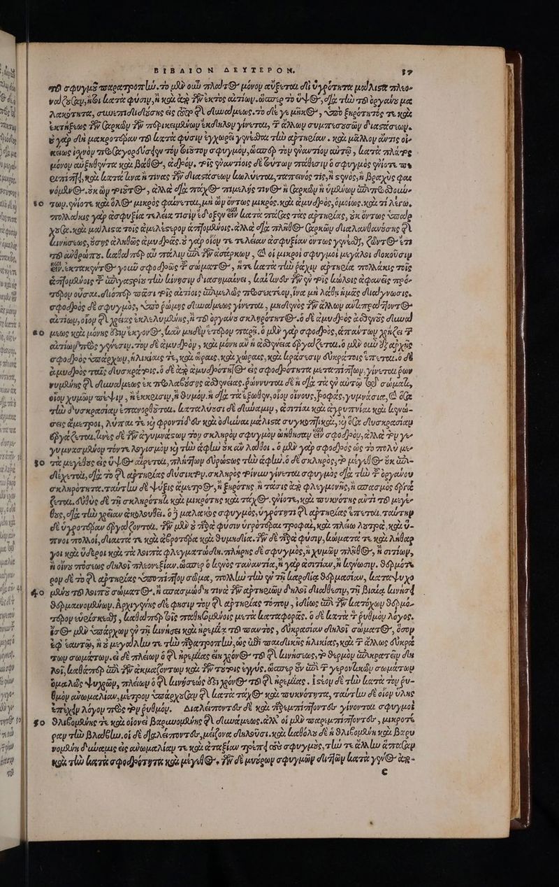 du V di) 64, Tiu tds ) dais ὑμὴν; : Mito, rip td Án duri QU) TAX ὃ / V V t χὰ gt wb, 54 tuy ay -- 9) 0? IC uy Qu vo γὴν δ y ΓΝ 79 gu ηῇ LIS] &amp;o 4o 4ο ΒΙΒΛΙΟΝ AEYTEPON, $7 σῷ σφυγμδ πσαρατροπίώ «τὸ uU ou aed 2 C μόνου αὐξωται dli ὑγρότωτα usd Aust mo^ vol Qs (ir ion κατὰ φύσιψ,Ν Kou. 2 7W exc QUT «G0 GT te 70 vL G, σὰ ql “Ζόὶ ὑργούς poe Ans rura, aeuucadüelsoue ἐς Gao φὶ d uued aste .r7o σῖε γε uin O^ , No ξηρότατός Tt. «9 ἐκτήξεως TW (ἀρκῶν TW πόβικειμβνω νἐκσίαλου yiverou, 7 ἄλλων συμπεσοσῶψ διασάσεωμ. yap dl μακροτόβαν T8 leri φύσι ἐγχωρξι yaresi alb αὐταρίαν. κοὰ μᾶλλον rie οἷ» κείως ἰοινὸν προ εγορδύσφην τόν διδτον σφυγμὸν, carp τὸν qiaw lay αὐτῷ, ἑα τὰ πλάτες μόνου αὐξκθοντα κοὰ Bad, idea. “Εἴς γγαντίοις δὲ Gray σάθεσιμ ὃ σφυγμὸς qiiovs ὧν ecziaifd, κοὰ lueret yat à τίνας ἣν ducestta'etoy ἰζωλύοτοι, ταπεινός vic) squóc;n βραχὺς Qo vdpsty G3 ip Pis G^ , 2 ea. τάχ’ πιμελύς iw GO ἢ Groxdy à ὕμνων G2vzro cuu» τωρ, γὐίοτε κρὰ AG μικρὸς φαίνοτοῦι, ju y ὄντως μικρός volt ἀμυ σ)ρὸς, ὁμοίως. κοὰ i λέγω, “πολλαίκις γα ἀσφυξία «Ada τισὶν «d'ogqu εἰν lueret vro (oec τὰς αὐτπρίας, δκ ὄντως Nodo χο(χικρὰ sod Ms τοῖς ἀμελέςερομ ἁσήομλώοις, ἀλλὰ ela πλῆθθ- (ἀρκῶυ σϊιαλανθανόσας φὶ ἐωνάσεως, ὅσυς ἀληθῶς ἀμυ δ)ρᾶς. ὁ γὰρ οἷόν τε τελείαν ἀσφυξίων ὀντως γυνεαν, ζῶντι’ ἐπε “πόὶ αὐδρώπο. ἰιαθαίττθρ αὖ στάλιν δ PW ἀσάρκων, (ὦ οἱ μικροὶ σφυγμοὶ μεγάλοι σϊοκοῦσιν εἰν ἐκτιχκονσ 6. γοαῦ σφοσ)οῶς 7 σώματί’, ἥτε ἰατὰ τίὼ ῥάχιν αὐτκοία sro cas τοῖς ἀσήορμλύοις T. ἀδιγαορία τίὼ luvgeiy διασφμαίνει. Lak ivo TW qu “Οἷς κώλοις ἀφαν ξς πρό» “τόδου οὔσιοε. οαἵιόντόρ caet Pie αἰτίοις; ἀδιμελὼς πεῶσοκτίου ἵνα μὴ Acn ἡμᾶς σιιαίγνωσις. eqodjeis δὲ a Quy psy Nzao ῥώμῃς σϊωναίμεως yirerott μησϊ νὸς TW ἄλλων αὐζιπρα!ῆοντ: αἰτίων, οἷον φὶ χρέιας vie vuole ἢ r8 ag yours σκλυρότατθ᾽ ὃ δὲ ἐμυσ)οὸς ἀδδρνᾶς σϊαυα! μεῶς occ μόνας Py exyov G^ cy end φόβου vrttgn. ὃ μὴν yet σφοσ)οὺς͵ row Toy χρήζει ἢ eerie γγνεσιψοπὸν σὲ ἀμὺυ dJeóy y κοὰ μόνη ao! ἡ ἀδϑρνεια yo Cerro. ὃ μὴν ouo TS σφοοθοὸς “σσάοχων, ἡλικίαις τε, κοὰ ὥραις, QU. χώραις, κοὰ looi ip d Uso roi rero. o d ἀμυφ)οὺς ruis σϊυσκρζις.ὃ d dx ἀμυσῇροτη[ (Ὁ ec aQod]eorwrt uzztonzifey, yiveroa fov γυμδύας QV σϊωναίμεως ἐκ moda ge dod quee. δώννυτοα σὲ oa. πὰ qu αὐτῷ Go) caelo, οἵου χυμῶν σέ. vocor A ϑυμόρμ. ἢ σᾳ τὰ qu; olop οἴνους, ode γυμνάσια, Ore «ἰὼ διυσκρασίαν ἐσπτανορύδτοι. καταλύσσι σὲ σϊωύαμιμ, ἀσιτίαι xo ἀγρυπινίχε κοὰ uai - σεις ἄμετροι, λύπαι ἐκ 1) φροντίδ d κοὰ ὀσϊαίαι ua ust n yx] uos, τὸ Qv σϊυσκρασίαμ Eye Cerea. Le σὲ Pid yvwrasuy σὸν σκληρὸ σφυγμον amit ἂν σφοσῇοὸυ; ἀλλο PU γι’ γυμνασμᾶψου όντι λογισμομ xj vi ἀφίω ds οἷν Adddu B ὃ uA γαρ codecs ὡς 70 πολὺ k^ qu ἀεγέθος εἰς ὕψ{Θ’ αζρετοὰ »πλιῆϊων δυρώφως “ἰὼ ἀφίω ὃ δὲ σκληρὸς, Ὁ μέγεθ. ὅκ ἀδι- dcyerolt, d]. 7o Qi αῤτηθίας σιυσυκοργισκληρος Ῥίναν γίνετοι σφυγμὸς ela. qi T ὀργούου σκληρότηταυταύτίω d ofi CuxTp n figorus u τάσις cR φλεγμόνῆς, ἢ ασασιμὸς ὄδγά ζ ται, σὐθὸς δὲ τῇ ptr ns κοὰ μικρότης soi Tiv Θ΄ gio Tt κοὰ τουκνότης αν Τὴ TÉ esty (sc, d] τί χρξαν ἀπκολουβέι, ὃ ἡ utate σφυγμὸς, ὑγρότυτι φὶ αἤτπρίας reU ταύτην d ὑγροτόβδαν δῥγαίζοντοὰ, PW (JU 5 dio φύσιν ὑγρότόδαι τροφαὶ, o. πλέω A 7p κοὰ ὕ- πνοι πολλοί, dut Tot τὰ κοὰ opo áo κοὰ ϑυμπαϊία δὴν δὲ ἥδ φύσιν, Laut τε o. Anlao -— δ΄. ἢ ' ἢ ἢ ν᾿ ἃ á ^ 5 , γοι κοὶς ὕδέροι wot, τὰ λοιστὰ φλεγματωσίη, πλήρης δὲ σφυγμὺς, χυμῶν zi C^, n σιτίωψ, ἢ οἵνα πόσεως σϊηλοῖ πλεονεξίαν. ὥασερ ὃ lee τω αντία, γοὺρ ἀσιτίαν, A liy. Suo gap δὲ σοφὰ ατποζας xavozrizifoy σῶμα, πολλίω τἰὼ οὐ τῇ lode ϑόῤδμασίαν, leere xo pXuls πϑὶ λοιπτὸ σώματι», ἢ caret addu τιν PW αῤτεοιῶμ δηλοῖ σιιαίθεσιν, τῇ βιαίᾳ Lava ϑόδμαινομθύων. Ἀρχιγγνῆς de φησὶν ToU QV αὐ τηρίας τόπομ. ἰσλίως ὑπὶ TW erbe ϑόδ μά, “τόδον εὑοίσκεον!. cll zr] ois “ταβη(ομλύοις μετὰ καταφορᾶς. ὃ dt lx Σ ῥυθμὸν λόγος, 4o Q- uU υυάρχωμ οὐ 78 κινήσει Kod nig [Uoc TÓ arcu 70€ , δύκρασίαν σἴκλοῖ σώματί, ὅσον ἑῷ ἑαυτῷ, ἢ ἃ μεγαϊλίω πε τίν ρατροπίω, ὡς ἀϑὲ ποακσϊικᾶς ἁλικίατγκοὰ P ἄλλως dnos Ζωμ σωμάτων. ei δὲ πλέων ὃ φὶ ἀρεμζας eim χρόν Θ᾽ rr Qvae, To ϑερμὸν ἁφυιρατ ἕῳ ds Poi, ξαθάσπορ G2 δῇ ἀκμαζόντωμ tox TW σϑθις ἐγγύς, ὥασερ ὅν G2 Φ γερονίυιὧν σωμάτων ὁμαλῶς ψυχῶμ, πλείωμ ὃ φὶ ἀινήσεώς ὄξι χρόν G Τὶ QA ἠρεμίας. Vstoy dt rp κατὰ τὸν ῥυ- δμὸν αὐωμαλίων, μύτρομ Nr e ys Gv φὶ κατὰ muy Θ΄ xot τουκνότυτα, ταύτίω δὲ οἷον ὕλης ἐπί χήν λόγου zr€c Py ῥυθμόν. δικλέποντου δὲ xo ἀδεμπίσηοντοῦ' γίνονποιι σφυγμοὶ ϑλιβομθύπο 7« κρὰ οἱονεὶ βαρωυομῆης φὶ σϊαυζμεως ἀλλ οἱ pXU πσαριμπισηοντοῦ, μικροτα ραν πίω βλαίδίω οἱ δὲ σδαλάποντοόι,, μείζονα οἹωλονσι MOX. Καθόλου dh 96 aun κρὰ βαρυ vows δαδύαμις ἐς αὐωμαλίαν τε κοὰ ἀταξίαν τρί πᾷοαὺ σφυγμὸς, τώ τε ἀλλίω orn Koi τίὼ lice Qodpiry ri qi p yd Q^» TW δὲ μυύρων σφυγμῶν dilüy laerie yy i - € τον σπεξυς TE MER tuuc ELE OR b