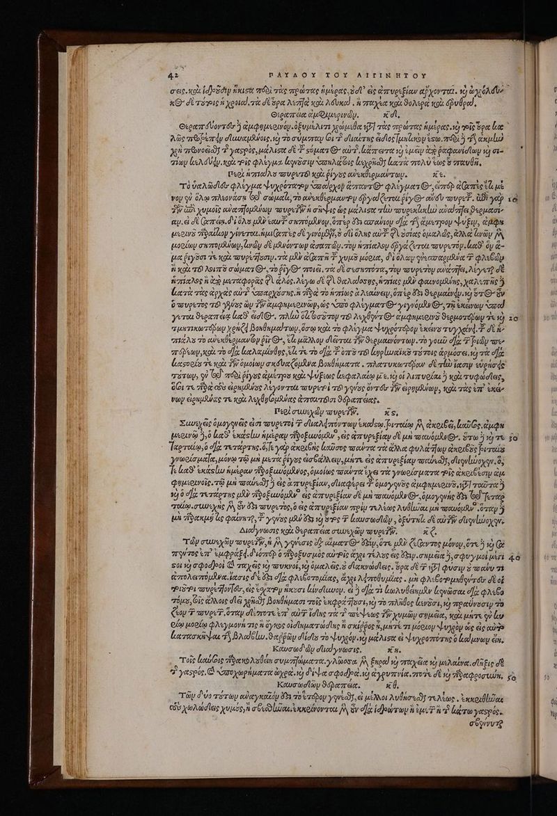 yw 42 DPAYAOY TOY AITINHTOY x σὲ voe ἡ χροια, τὰ d pat Ai] κοὰ λόυκα!, oreet oi ϑολερὰ κοὰ ὀβυθρω, ! ? Lx | Oxeazreie eu Quusowdy. x di, x^ σεῶνοξ δ 7 γαςρὺς, μάλιστ dt T. sous O7 αὐτὶ brem ij ἐμέν dp ῥαφανίσίων 2 gi- χίωμ ls d Udy κοὰ Ῥἷς φλέγμα quini NasuA Gio lee oic] luce στολὺ τως rx ÜR, U«07 ni zr10) As o Vesrró κοὰ ῥίγος οὐὐεκθερμο τωρ. xt. τὸ 9e Aüdldte φλέγμα ψυχρότατοψ Na edoyop ἅσπταντθ’ QAcyuetz G^, ἄπόρ aeree ea μὲ voy qu ὅλῳ πλεονάσᾳ S) cuota, τὸ οὐεκθερμαν:υ Gay ed Cero ῥίγ Θ΄ αὐδὺ πονρεῦ', ἀϑὲ yo τὴν ἀδὶ χυμοῖς αὐασηομδύωμ vezW n σῆψις ὡς μάλισα roo πσυρικώκίω οὐαί σῆξει ϑερμασίς αν. εἰ dt egre. d ὅλο QUU ταν σαστομδνον ὅπερ dy ασαψιομ e]: f ἄμετρον ψνξιυ, ὠβῷα μερινὲ ἡϑαξίομ γίνετοιι ἡμι( πὲς δὲ γινόμϑῇν, ὃ d ane αὐτῇ φὶ ὁσίας ὁμαλῶς, ἀλλὰ Gay fW, μορίων σαστομϑψωυ,ἀνὼν dt ufuavrey ἀσαττὼντον ἡπίαλου ὄῤγάξυται a vevrüp lag ὃν ἅ- μα ῥιγῦσι τε od τουρεἼσσιμ. τὰ μὴν Gier T χυμῦ μόρια, δ ὅλων γὐεασαρμθνα T T ἢ X9 T8 λοιττῦ σώματί», τὸ ῥίγΘ’ Vol, τὰ σὲ σεσαπτότα τὸμ τσυρετου οὐκσηξι, Moyse δὲ ἡπίαλος ἢ ἀρ μεταφορᾶς φὶ ἁλός, λεγω δὲ φὶ ϑαλαίοσγο, ἥπίας μὴν φαινομδης, xara ἢ (τὰ τὰς ἀρχὰς αὐτὸ τπσαρχόσης,Ν δα 70 ἡπίως ἀλεαίνειψ, ὅπερ ὄξι ϑερμαίνυ. gov Θ’ ὃν 0 τσυρετὸς τό! oa ὧν TW ἀμφαμερινῶψ, ὡς αὐτο φλέγμα’ γιγνόμᾶνθ’, τῇ exewoy Nazod yerou ϑεραπέιᾳ la. eid B, πλέω δὰ oos oy T Ay Uis C^ ἀμφαμιοινδ ϑερμοπόμων a νὸ “ματικωτόδωμ xen] βομθεμαύτων, ὅσῳ κοὰ To φλέγμα ψυχρόπόρομ exewas τυγχανά. σὲ à eric xs τὸ αὐεκθερμανν ir C, τὰ μᾶλλον σ᾽ τοι Tf ϑερμαινόντωμ. τὸ γοαῦ οἵᾳ 7 id αν vr ety, xot τὸ ca: ἀαλαμίνθος es τς τὸ e]. var τὸ ἐνρίωαϊκῦ πότοις ἁρμόσει. vo πὰ σῆς c! σότων; qr Gc] πόδ ῥίγος ἀμέτρου κοὰ ψύξεως ἀεφαλαίῳ με, ᾽ὁ οἱ λιπυρίαι ὃ «ou τυφωσῖας, ὅζι τε 7f ais ἐραμθύος λέγον ota a ped τό γυνος avro 75 εἰρυμῆύωμ, «gu. τὰς ἐπὶ exe voy eieudulae τε x9 λιχθυίομλψας ἀστουτόισι ϑόλαπειαῦι Περὶ συυεχὼν avv? W. XS, Σαυεχές ὁμογῳν ἕς εἰσι πσυρετοὶ 7 σϊιαλάποντων xod sm proie Ay ἀκοιβῷ, Log ἀμῷα μερινῷ 5,0 lc. ἑκάςίω ἡμὲραν “Ἰδοξωυνόμϑν eic ἀπυρεξίαν δὲ μὴ τοαυόμᾶνΘ. ὅτω ὁ τι aero, ὃ οὔκ τετάρτης. 0, f yet ἀκριβὴς ἀαῦσος τοαύτα τὰ ἄλλα φυλζήωυ ἀκοιθδς βριταίῷ γνωρίσμαία, μόνῳ τῷ μὴ μετὰ ῥίγος cia Rave μήτε ἐς ἀπυρεξίαν etse, σπιγνίώοχῳν ὅ; Te hac? ἐκάςίω ἡμέραν “Ἰϑοξαυόμᾶνος, ὁμοίως πσαύτα χει τὰ γνωρίσματα Ple ἀκοιξέσιυ qu φυμιοινοῖς, τῷ μὴ τοαύοον 5 εἰς ἀπυρεξίαν, σιαφερει d ὁμογονὸς ἀμφημεοινδ, ET τοῦτα ὃ τις t ? ἃς , Q5 5 / συ ἢ ΄ c FC»: . 19 ὃ οἵᾳ τιτάρτας μὲν Ὡδοξαυόμλν eic ἀπτυριξίων δὲ μὴ τπαχυόμᾶν(Θ..ὅμογγνής 493 Ge] Tero σαί, UU cy nc δὰ ὃν F3 πσυρετος, ὃ εἰς &amp;7rvesEicw πρὶμ τελέως λυθίωαε μὴ πσχυύμβν oret ὃ μὴ ἴδακμύ ἐς φαίνατῃ, T gae ufu 3 νὸ iP? ἑαυσωσίών, ὀξύτης, δὲ αὐδὰν στιν υύοχῳνς Διαίγνωσις 9i ϑεραπεια συυεχῶν y vest. X Q. τῶν σιωεχῶν wugc?W. jn γφίσις dT ἅματθ᾽ Si ὅτε μὴν ξεζωντος μόνου, ὅτι ἢ io G T7067. ἐμφράξᾳ. διόσόβ ὃ ἥδοξυσμὸς αὐῬῖς ἄλρι Tec εἰς ὄξιγισαμξα δισφυγ μοὶ μερὶ soa τὺ σφοαβοοὶ CU παχεῖς vc) τουκνοί, o ὁμαλς, ὃ dl xvadac. ὅρα σὲ «7l φύσιν καὶ wewv 7i ἀπολειστόμῆνα ἴασις δ ὄξι eos φλεβοτομίας, ἄχρι λφποθυμίας. μὰ φλεξομηθονχόῦ: σὲ οἱ ei PI τουρεήἠ ὐδι εἰς ἐσίχτου ἥκυσι (ἰνσίαυον. εἰ ἢ οὔκ τὰ ξωλυβάκμῆν ἀφνῶσαι οᾳ φλεθο πόμυ, Gic ἄλλοις dla χοδιοδγ βοκθήμασι τοῖς ἐκφράασι; 19 τὸ πλῆθος ἰανᾶσι, v) ποαύνοσιψ 70 Cay ? saves? ὅταν σϊίσπτοτε ἐπὶ oU id lue τὰ “ἢ σύψεως Ῥῇ; χυμῶν συμέϊα, oU μήτε οὐ ἐν eic μορίῳ φλεγμονῇ zie ἢ dysoc oid nar uid lug n σκίῤῥος i, μήτε 1 μόρχομ ψυχρὸν e£ εἰς ouo Laco scion dS βλαϊδίω ϑαῤῥῶυ dis τὸ NLUgüp «y κάλισα εἰ ψυχροσότης ὃ ἐκαίμνωμ eir, Καυσωδ' dy σϊιαϊγνωσις, xu. | à τοῖς loue Toce nó Asin συμσηωματα. γλῶοσα ἦν Enpod ὁ παχέα ὦ μελαΐνα, d Fic σὲ d γασρύς, C συχωρήματα ἀχριὶ, ὦ δίψα e oda. νὼ ἀγρυπνία ros σὲ νὸ τδαφροστυε, Καυσωσῖωυ ϑόλαπεια. κθ, | Ty δύο πότων edloryxezdu ὄξι το zou γνῶ, εἰ μέλλοι λυθάσεοη τελίως, ἐκκρχθίεζας ͵ *?! [od ΄ 3 c ^5 SNP e αὐυχωλωσῖεις χυμὸς, a eoo UTR, ἐκκρίνον TOU A ὃν οἵᾳ id]owrou ἢ ius T hr lagern γαςρύς, / eGovvg t Q bad * d 4à