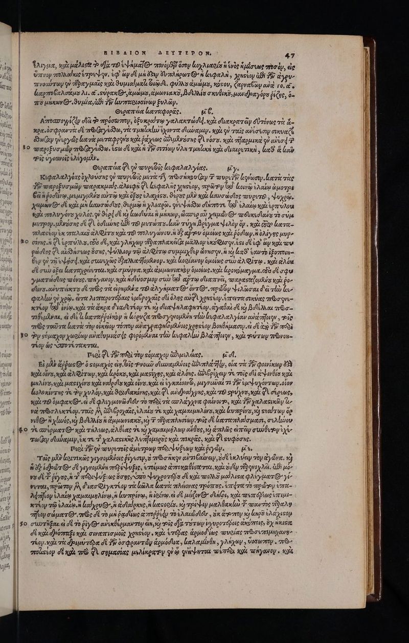wo 304, : n {ΠῚ ! i let [r2 δ Δ Ti BIBAION AEYTEIPON: 47 ἵλιγμα, ol utjuste Ὁ ea: 7Ó ψήμαθ’ σινόμϑν ὅσον κοχλιαοίσ ἢ ἑνὸς ἡμέσιως 7o dy, die ὕπνορ σϑλλαίκις Ἐτηούψην, ἐφ᾽ toy σὲ μὴ fy ὄυπλήρωτΘ’κ ἀεφαλὴ, χρκοίου ἀϑὲ δῇ; ἀγρυν, πενοαύτων γ᾽ ἴϑαγμαῖς vo ϑυμιαϊμαζι uade, QUAS ἀμώμο, κότον, Capra Gy odd τό ἃ. Loro eas λι. αἱ supr D ἀμώμσ,ἀμωνια x Bd ea cuim wr onc yop ῥίζως, δ. πὸ μήκων Θ' v uot ἀϑὲ δὴν ὠυσταριοσίνων ξυλῶγ. | Θεραπάα ἰαταφορᾶς, u 6. | Kroazro yy vla e πρόσωπτου, ὑξυκραίτῳ γαλακτωσῖᾳ, κοὰ σϊιακρατῶν δ τόνως τὰ ἃ- xpo o peu rte δὲ mb (iy soo, τὰ rutila ἔχοντα σαύαμιψ. κρὰ qu rude owe σικυα φᾷ |^— Guy esed κατὰ μεταφργίς iol ῥάχεως zie φὰ νόσυ. κρὰ σχομικα οὐ eid? | £o τσαροξυσμὼν πο(γεῶω, &amp;sto σὲ κοὰ ἡ TW σιτίωμ VA uil gi dunes zin , ἰκκϑ' ἃ eo Pis ὑγιαινοῖς eASyot ue | Θεραπέα QU τουρεζῖς ἱεφαλαλγίας, y. | Κιφαλαλγίας ὀχλούσας qv τουρεζῖς μετὰ nf arbohiov (Ivy P τυροῦ luam. leri ice ᾿ς ἡ σαροξυσμῶγ πσαρακμαίς. ἀλοιφῇ φὶ ζεφαλῆς yeusvoy, τηρῶ S κοινῷ ἐλαίῳ ὠμοτγοε δ n ῥοσϊίνῳ, μεμιγμῆύν αὐτῷ κρὰ ὅξος ἐλαχίοσ. ϑέρος UJ κοὰ oo did lc aver, Yvxea. χειμών» σὲ κοὰ μὰ ἀαυσώσϊος, ϑερμῷ ἢ χλιαρῶ. φὐεψηόδω σϊάστοτε Ge) ἐλαίῳ κρὰ or uAStA κοὐ πολυγόνα yv Aot. qv Sel δὲ 2 Lnd uos ἢ μάκωγ, ὥατερ αὖ χειμῶν Θ’ ay usce d amas τὸ σύμς μεσοῦν. usan σὲ φὶ odlutue ἀϑὶ τό μυτώπο.ἰιαὺ τύχν βρίγμα Νιελὸν ὄν, olx C ἕατα- ᾿ς πλαςέομεκ 7ru Aou aA Qr s o τόν πτολυγώνου ἢ dz aov ὁμοίως κοὰ Gad loy. n ὀλέγῳς epa | &amp;o σίνας,ἢ QU ἐρπύλλσ, OG dU, κοὰ γλήχων Tiere μᾶλλομ xc Qua qu si d ἐφ᾽ ὧν κρὰ tov gai se φὶ αἰόδησεως Buc, ψύλλιον τῷ ἀλφίτῳ συμμιχθὲν ὥνησον, ἢ ὸ Lx ἑαυ ἐξοστοιπ-: ο΄ Ésy qu τῇ ἐψόσᾳ, ok cuoc δῥαλλαομθνογ. xox κορίανου ὁμοίως cuu ἀλφίτῳ, xo QAUM di cuv ifa ἐκταχρέιντοίε, (9. σμύρνα, κοὰ ἀμμωνικκὺν ὁμοίως. κοὶ ἀροκομαγμα. obs dt aqua γματώσῖεις as vag ταλγανομκρὰ ἡσίψοσμον cuu Gd aPTu d uecarvei, τσαραοαζομθύς κοὰ po^ durs. ow vzrexers δὲ ar τὰ εἰρεμλύᾳ e Ay ntur G^ ovr med Oy ψιλῶσαι d'à τίὼ ἔκ» φαλίω qi χρῷ. eive λιγταρογόδαις ἐμδροχαῖς di ὅλ᾽ς αὐφὶ ens ay ἔπτεισα συκύας roo ονε-: |. πείον (9. ἐνίῳ, κοὰ τὰ ἄκρα διασετίου τε τὸ δια n Atria ἀγαθαὶ δὲ ὃ βοϊελλαι aro “ἰθεμᾶναε, ἃ dlc lae rep poi vo p ἢ ἰούρυξα πε σγφνομῆύε rb Lee low αὐάσῆσιρν. eim |. πρὸς τοῦτα ἑκα τὰ soy οἰκᾷον ózroy οὐὐαγραφπίομλγοις xenssoy βοκθαμασιν εἰ δὲ dcs TY πόδὲ [: ἂν σόμαχον χωοζων αὐαθυμιάσφς φερόμλναι τἰὼ le Alu βλάσήριγν, xg vor πτῶνοι- ο΄ XOU ὡς αὐσοτετακτοώ, | | περὶ QV PW arfoi τὸν εύμαχομ ἀδιμιλάαο, εἰ el. | Ej μὴν ἄῤῥως Θ' ὃ Ξομαχὸς cis. Gic Ῥνοωῦ σϊαναμβύοις ἁὐνπλάν, οἷα τὰ δ φοινίκων 49 Nolt ois, κοὰ GA Qr ty κοὰ uotis κοὰ μαοίχς, κοὰ Ac. Ga peer 7 τοῖς dli Nav ks so BA ATI, 03 tuts Kou vodedls XOU. 05. XOU. εἰ ἐγκαζοινῶο, μιγναῦαξ 7 7W ἐμ ψυχόντων οἷον (ωολοκίντης « Py xv Myyxgi ϑοισϊακίνες,κοὰ φὶ eui dJeod y yc ox τό Spuyvs, xoi QV σέρεως, xoX τόν ὄμφακΘ΄. ei δὲ φλεγμονῶσισι τὸ τιόδὶ τὰ ασλάγχνα qotyovro, κρὰ PW χαλαςικῶν ὧν ναὶ πεῶσλεκτίομο ταῖς JW Ga Gpoy aee e auos ἐκ κοὰ χαμακμηλίνα, κρὰ ἐυπρίνο, v) seed roy do vile ἢ χίωως,νὸ βδελλίσ A ἄμμωνιακδ, νὰ 7 ἷδαπλησιωμοῬῖς δὲ (αταπλαίσμασι, σελίώον --- ] Í ero (ey σϊαύαμιψ,κτι χαλαεικῆς λεσήομερδς κοὰ πικρᾶς, κρὰ Φὶ Ξυφόσες, περὶ δῇ οὐ τουρετοῖς ἀμέτγοων πόδ ψύξεων κρὰ ῥιγῶν. μῖε, | τοῖς jJ ἐοιτικῶς γιγνομθύοις ῥίγεσιψ, ἃ ra nxqu curri Gave ἐσὲ ἐκλύει τὸν ἀγῶνα, v) | ὅδ ἱδρῶτι’ δὲ γιγνομδύν σπόρέψυξις, ἐπτοίμως aroxe suero. «od sdty zigqve Aa. GBi μόν | ψ δὲ ῥίγος, ἢ d πόδυψύξιως Bagey vano Ψψυχροτόδο σὲ κοὰ ποολλξ μαλιςα φλεγμασθ᾽ γί: Verou, πρῶτομ ἦν͵ διασφγκτίον τὰ κῶλα ἑκα τὰ πλείονας ηρόπος. ἐπῴτα τὸ πρώτῃ ὑπτα- Macy ἐλαΐῳ χαμαεμυλίνῳ, ἢ ἐνπρίνῳ. αὶ ἰοίνῳ. εἰ δὲ μέζον Θ’ dé Gu, Xe τσιπόμιως ἐπιμί- κτίον τῷ ἐλαζῳ ἢ lod vov (Oi lodos καςορίσ. ὁ τρίψιν μαλβακίω Ἔ uou Toe “ϑαλφ σῆξου σώματι’ πεῶς σὲ τὸ un Gad c ἀπτοῤῥέάν το ἐλακώσίόι, ἐκ roro 1) np ἐλ yuisou |5o σιωτῆξαε. εἰ δὲ τὸ δὶ γιΘ’ αὐεκθέρμαντὸν ἐκ, vc) “Εἷς σὰ rwr toy ἰσιυροτόβοις ἀκόστοις, ὄχ MNXISQ 1 | σέο. xol τὰ δριμύτόρα dt Tj 07 Qon dy ἁρμόσϊια. Le Aoc ivl, γλήχων : ὕοσωπτον «6» |: esso dtxgà arà φὶ συμασίας μολίκραν οὐ ᾧ qutieron. πεπόδι K9A, a yay . κοῖς mE --ο-σπττεωστν COUTE ALME τονες. τ ρεννσυσασν ον ον, “ἀκ νον. I Rn ———— —Á— E e