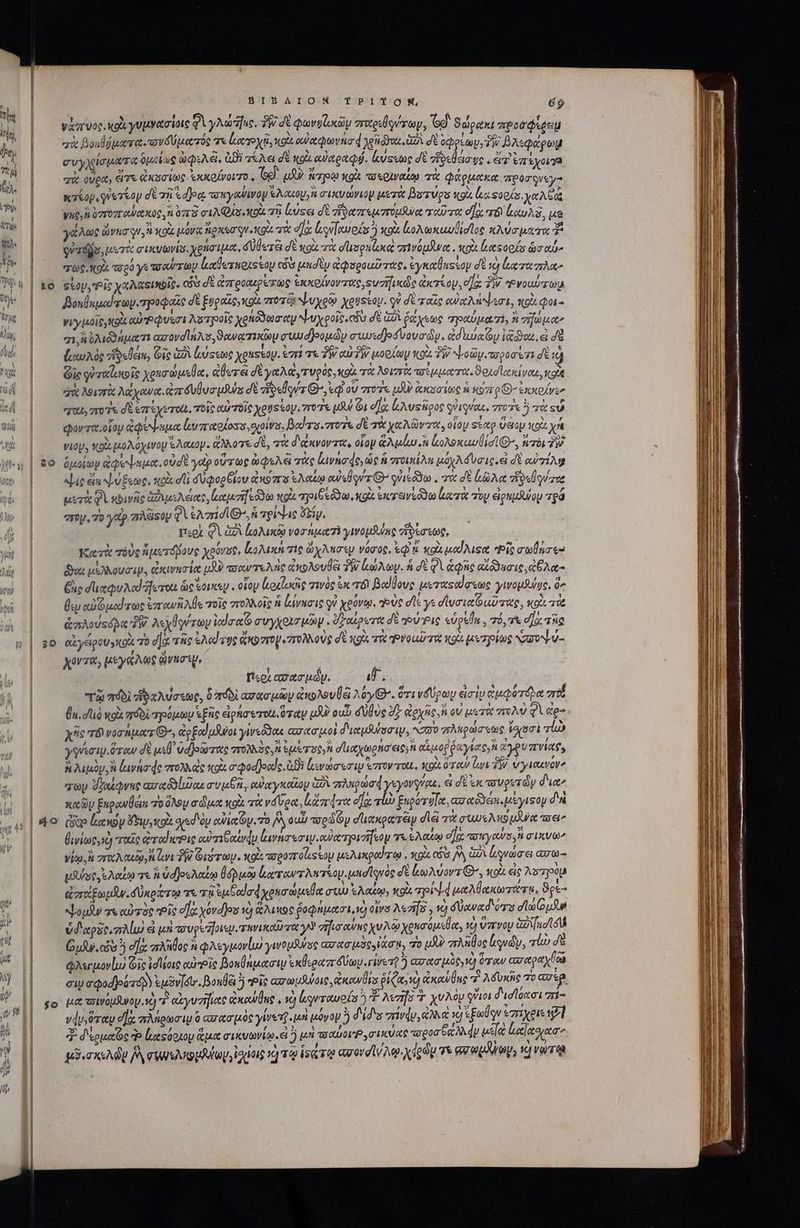 io 90 $o ΒΙΒΛΙΟΝ TP?PIY GS, 69 νἀ χυοοικοὰ γυμνασίοις Φὶ γλώπας, TW δὲ quvilniiy παριθούγωμ, Gd: δώρακί προσφίρειμ zi βουθήματα.νδύματός τε loco i, ott out aov d ngo δὶ δὲ opos, T Bas φάρ j^ συγχίσματα ὁμοίως ὠφελεῖ. ἀϑὲ 7*À6 d 21 αὐαραφῴ. ἀύςεως d fole ge e dT ἐπίχοι σὰ οὐρα, ἔτε ἀκοσίως. ἐκκρίνοιτο, Ve μὴν roc ox παεριναίῳ τὰ φάρμακα πρόσονεγ- vro quertoy δὲ τῇ &amp;dJoa τοκγαψινον Ὁλαιου,ἢ σικνώνιον μετὰ Barros κοὰ lua: soos. ye Gas Vue, ὀστοσσανακος, ἢ 0713 cA Qus oU. τῇ buses dE δ απεμτπτομδα ταῦτα d]; τόν leotuA S, μα γώλως ὥνησψν, ἢ κοὰ μόνα ἤρκεσψν.κοὰ τὰ e] luos κοὰ ἀολωκαυθίσιος κλύσματα δ qaid, μοτὰ σικυωνί σι x OH LAC, dUleza σὲ «oz τὰ d uspule “ἰνόμᾶνα. uox besoofa ὡσαί» τως ποὰ τορό γε τοαύτων lodesnoissoy cs μεσὲν ἀφσροαῦτας, ἐγκαθαςίου δὲ ' ὠκταπλαν Stop, Pic χαλαΞικρῖς. có δὲ dzrgocuper og exxolvorzuesvzifinde exorto, οἵᾳ TW. “ΞΡνουύπωμ Boulqued ra poqpaie δὲ ξυραῖς qois ποτῷ ψυχρῷ Xeussay. οὐ δὲ ταῖς αὐχλήψεσι, κοὰ φοι- νιγμοῖς,κοὰ αὐτρῴνεσι λοτροῖς χρηόδωσαν ψυχροῖς, ess σὲ δὶ ῥάχεως πραύμασ), ἢ vif oc “,Ἀὐλιδδήματι azrüyd ics ϑανασικῶμ aw djeoudy συμεοβοόυουσὼν. cd uia ioa. ei δὲ lixuA de ἥδεθευι, Οἷς GA lusto Xeussav. ἐστε ἣν cur TW μορίωμ t. TW Nl oGy mr ooo 61 σὲ d Gic γὐταϊικοῖς χρασώμεθα, alere δὲ γαλαὰ, τυρὸς, κοὰ τὰ λοιστὰ πσίμματα, ϑρχοϊακίναι, ot “ὰ λοιπὰς λάχανα, a mr uuo usuris σὲ dixo z Q^ qi ou vro jXU ἀκοσίως ἡ κῦπ ρΘ-ἐκκούνεσ σὰ, gros dE ἐπέχετοι, τοῖς αὐτοῖς Xguis eo ποτε μὰν ὧι οἵᾳ ἀλυςῆρος οὐιφύίαε, στοῖε ὃ τὰ εὖ φοντα οἷον ἀφύψημα ὠυπαρίοσσ, oot, βυύτοιποτε δὲ τὰ χαλῶντα, οἷομ Ξἕαρ Uso κοὰ xoa VIO, «o9. μολόχινου «Acto. ἄλλοτε σὲ, τὰ διάκνοντα, οἷον ἁλμίω ἢ boxe xav i E, neos zW δικόίων aeu. οὐδὲ yat οὕτως ὠφελᾷ τὰς Lavno de, ὡς ἡ ποικίλῃ μόχλόῦσις, εἰ δὲ ou TA Jue em ψυξεως, tox. dli dU pog Giov ἀκὸπο ἐλαίῳ cus z G- edo . πὰ σὲ Aa dosi zve μετὰ QV κοινῆς ἀδιμελέας, gei] oan κοὰ τριβ' ea, Kgu. ἐκτανεῶδω ἀατὰ TOU eipudurou τρά eroy 7o ytp zrÀ&amp;soy QA ἐλπίσι’. ἡ τρίψις iy, περὶ QV δὰ ζολικῷ vor ipea Th γινομθύκς τἰδέσεως, κατὰ τὸὺς ἡμετόδους χρύνσξ, Κολικη τίς ὥχλκσεῳ νύσος, sq u κοὰ uod Tusc Pis anres Boa μέλλουσιν. ὠκινησία u^ πσαντελὴς ἀκολουθεῖ TW κώλων. A δὲ φὶ ἁφῆς αἰδδασις,ἀθλα- ξὰς diu Ad ἤτοι ὡς ἴοικεν, οἵου lroxlocig τινὸς &amp;x τόν Bodoue μεταφαίσεως γινομθύῃς, δα θεν o Opec re ἐπανῆλθε τοῖς στολλοῖς f ἀίνασις οὐ χρόνῳ, γοὺς dle γε σϊυσιαϊϑαῦτας, κοὶ τὰ ἅπλο usépa TW λεχθψύτων dra συγχοισμῶψ. ὄξαίροτα δὲ oV Ῥις eigen » Τό, τὰ d] τῆς αἰγειρουγκοὰ 70 d τῆς «Add vys ἄκοπον πολλοὺς δὲ gà. τα Ῥνοαῦτα 9 μετρίως ,συννύ- χόντὰ, μεγάλως νησί, | «oz az pa. d. τῷ πόδι ἡδαλύσεως, ὃ πόδὶ «σπασμῶν ἀκολουλᾷ Aoy(G. ὅτι νδύρωυ εἰσὶν ἀμφότόλα πὸ [n.o κοὰ πόδὶ τρόμων «Eric ἐρήσοτοι ὅταν μϑὸ ou δύθυς dz ἀρχῆς, ἢ οὐ μετὰ στολὺ φὶ ἀρ- χῆς τδινοσήματ», do Eod uot γινεδδαι carta uo διαμθύσσιν, σὺ πλκρώσεως ἴσισσὶ rli γγνεσιμιὅτων δὲ usd ὑσδοῶτας πολλὸς, ἐμέ τος, ἢ σϊιαχωρήσεις»Ν αἱμοῤῥαγίας, ἡ ἃ γρυπνίας, à λιμὸν, ἢ lava dc πολλαὶς κοὰ σφοσβοαίς. ἀϑὲ ἰκενώσεσιμ στον rot, sois ὅταν an Τὴ ὑγιακνόν σῶν ὕγχίφνες ασαδδίωῶαε av un, αὐχγκαῖου Ga πληρῶσᾳ ysyovgteu, ek δὲ ἐκ τουρετῶν δια’; ^ , oc x 1 Ὁ 5 ι * ? , Li LT καῶν ExpowÜein τὸ ὅλου σῶμα κοὰ τὰ vá loo lta dace οῇᾳ Ub ξαρότόϊα, «σαδδειπιμέγισον δα Gap κακὸν Fro σχεδὸν cuim. 7o DA ou av edop σϊιακρατέιν dei τὰ συωελκομῆρα i θινίως, ὦ “ταῖς dvrod efie οὐπιβαίνφμ lura ew on) trozo y τε ἐλαίῳ e] Uy purs g1XUG^ Vico, A παλαιῷ, A Li PV Orr oy «ot areozros soy μελικραίτῳ,. κοὰ có Py G2 ὠρνώσει ἀσω-- fuse ἐλαΐζῳ τε ἢ ὑσβοςελαίῳ θόῥμῷ ἐαχταντλκπκτίομο μησΊονὸς dt κωλυοντί». κοὰ εἰς λστγὸμ 5 ? 5 ; “5 lj Yos r] NY 7 ' ' ἀπταξωμᾶν. δύκρατῳ τὰ Tu ἐμβαϊσά χρησώμεθα στῶ ἐλαΐῳ, tol τοί d wn Micron, ϑρε- Loufto τε αὐτὸς “οἷς d] yovd]os 1d) ἅλικος ῥοφήμασι,νὸ otra λεσδ, τὸ dowad órs σϊωμᾶμ ὑδαρδοιπλίω εἰ μὴ τσυρεριεμιτανικαῦτα y σήισανης χυλῷ χρησόμεθα, ἡ ὕπνομ Go [uc 4d Ομλν, chis 5 δ πλῆθος ἢ φλεγμονίω γινομῆος axo uie io, o uA πλῆθος ludi, lo σὰ φλεγμονίμ) Gic idee αὐῬὶς βοκθάμασιυ ἐκθεραπόύων.ἰνετ ὃ ασασμὸς,νὼ ὅταν ασαραχί σιν σφοδούτοβ) ἐμόνδυ'. βοκθ 5 veis ασωμϑγοις, ἀκανθὶσ ῥίζαν vd) coxowÜnc Ὁ λδυκῆς 70 aig μα tvouuoy. τὸ P acyurfiece ἀκούθας, ia lgeraueíss ἢ T? Aezfo Y. χυλὸν γνιοι δισίόασι 7i- vdy ere ea πλήρωσιμ ὃ «σασμὸς yurer un μόνον ids σίνάν, ἀλλα ἡ Ἐξωθρν ἐστῖχριε 7l 4. δερμαζς Ὁ luesosoy ἅμα σικνωνίῳ.εἰ ὃ po τοαίον»,σικύας πσροσξάλλάν με αϊασασ’ μϑεσκολὼν PA σρμελιωμλίων, ἰδίοις Y] τῷ isi To agord WA xdedu Te ez pony, νώτῳ