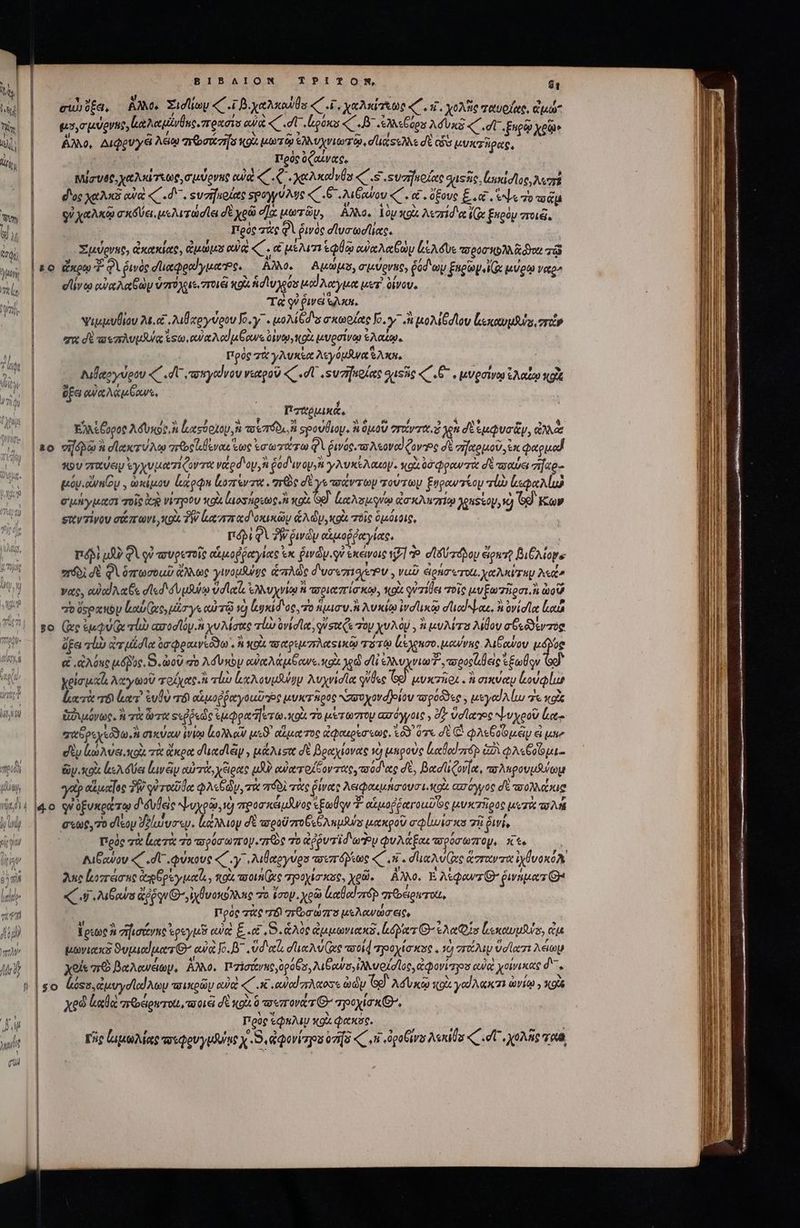 el | ΒΙΒΛΙΟΝ TPITON, T Md ty y ; 2: , VLA DUE UU ] | | σωῦξα, AMe Xidlioy «c T Beneuds e Fi χαλκίσξωρ «΄. τ. χολῆς ταυοίας, qud ws | μυρσμύρνης, ἀλαμίνθας. πρασιο eu C dU genas CB ades Aun « dU. ξηρῷ χρῷ» d, ἄλλο, Aupguye Aem σῶσον vg μῶτῳ ελλυχνιώτῷ, duse dt ἐὺ μυκτῆρας, ἽΝ ; E ; Vou eoe ὑζαίνας, : ; : | Mic U86, x30 7800, σμνρονης cua « , i  χαλκα! vUx « S «Ξυσηκοίαχο ΩΣ ζωμκίσῖος, Art | — δος χαλκὸ ova «C - d. ςυσήμοίας spoy uA C6 .ιξαύου «΄. α΄. ὄξους E. Vb ro coda Nc οὐ χαλκῷ σκόδύει, μελιτώσίει δὲ χρῶ σα μωτῶμ, ÀJ. j ἰὸν xg λεπίσιᾳ (ix £uody ποιῶ, i » | : spend Προς πὰς φὶ ῥινὸς σϊυσωσίιας. iri ἀσῴῃ | à ὙΌΣ CGU. Gu αν C οἱ BA ἑφύῷῳ αὐαλαβὼμ Lade 0900 A ioc τῷ yu | 59 Fm 70 ινὸς δ᾽! αφραίγμαηρς. Αλλο. — Apps, σιμύρνς» éad a ξαρωψεϊζυν μύρῳ veto ml, Οσἤινῳ wa An y vzro)gi zoe x9 ficu yas cd Acn κετὶ οίνου. T ! ᾿ Xe qupie guai. d ψιμμυθίου Mec λιθχογύρου o. y: . μολίξσις σκωρίας Jo. y ἢ μολίθοσιου lexus, στῶν | — πα δὲ επλυμᾶᾳ sto ow mod a owe Os (o μυρσίνῳ ἐλαίῳ. AM | πρὸς 7u γλυκέα λεγόμδινα S Axa, d Λιθαογύρου «C dU πσηγαίνου νεαροῦ «C d .suzifuolas qussie QC G7 , μνρσίγῳ Anu κοὰ of eu a Au ow, | dt ) o9 ASA WA: dida sre Vr dens - eb ὁ 4 ww OEC ἃ: | EAM Éopot A6Ux9e. n ἐκχεύρχομ, ἢ TO 7TÓD,. ἡ σρουθιομ. πομον 7TOCVTC25 e dt suQva&amp;y, ἄλλ 2o visa à σϊακτύλῳ aeos lau ἕως ἐσωτάτω QV ῥινός. τολεοναίζονς σὲ σχομοῦ, ἐκ oto κου σεαύειν ἐγχυμαπέφοντα vated oy God roy, y Nue ouo. κοὰ δσφραντὰ σὲ πσαύει zip μόν. νην. ὠκίμου lace hozrevzu . πρὸς σὲ pee τούτων ξυραντίου alo ἰεφαλίω | — σμήγμασι τοῖς ἀκ νίσγοου κοὰ ἰμοσήρεως, ἢ xod Se) Locaste cta zr γρηφίον, 2 T Κων | — φῃηντίνου σάπωνι, QU. TW e zr cd 'osuxay A dy, κοὰ πὸϊς ὁμόιοις, ái QUAM ῥινῶν αἱμοῤῥαγίας, πόλὶ μὴν φὶ οὐ αυρετοῖς αἱμοῤῥαγίας ἐκ gardy.qu ἐκάνοις 17] t. σἴδύπτόδου elowre βιθλίογε “πτόδὶ δὲ Φὶ ὁπτωσοωῦ ἄλλως ywouluge ἁπλῶς d'veezrioev , ναῦ ἀρήσῳτοι, χαλκύταμ Asi» νας, οὐὐαΐλαθε σϊεδιδυμβύῳ vd let, ἐλλυχνίῳ ἡ πριαπίσκῳ, κοὰ uides τοῖς μυξωτῆρσι, ἢ ὡοῦ *oy , jl Ce DU ͵ NEU » P Ὦ ^ 57) » ποὐςρχηὸν low (ie, μᾶσγε αὐτῷ 19 υκί δος. τὸ ipo v.n λυκίῳ ἱνσϊικῷ dod lae. 8 ovid lcoua ! so (e ἐμφύ(ᾳ τἰὼ ασοσῖόν.ἢ yv Matte lur ovid le , qu sot Cs τον χυλὸμ, ἢ μυλίτα λιθου σθεδδεντος | fad qui ἀτμίσια 60 pouveodo . ἢ od. παριμπλαςικῷ TT Leno. μαννης λιξαύου AG | — &amp;.«AGNC μόβυς. S. ὠοῦ qo Ad soy αὐκλάμξανε, oi χρῷ dli Earnet c mieiilec t£eÜqv | — χρίσμαϊι λαγωοῦ τοίχας. ἢ rho κλουμδύην λυχνίσῖα qidee e μυκτῆρι. ἃ σικύαμ ἀουφίω WAT |o rexit eruta? ἐυδὺ τό! αἱμοῤῥαγοαζὴθς μυκτῆρος χσυυχονό)οίου τοροῦϑες. μεγαίλίω 7 κοὺς WR | ἀιμόνως. ἢ τὰ ὦτα ssQ pede ἐμφραἥετω.κοὰι 70 μέτωπστου ασόγγοις » dy velare ψυχροῦ lot “παδρεχεόδω, ἢ σικύαν ἰνίῳ ἐκολλοῖν μεϑ' αἵματος ἀφακρέσεως, io. ὅτε δὲ C φλεξοΐομῶν εἰ μη diy ἰὠλύεικοὶ τὰ ἄκρα σιασϊῶν, μάλισα δὲ βραχίονας v) μκροὺς lod zr A φλεξοῦμι.- πὸ | —— ὥρικοὰ ἰελόύει ἔμεν ἂν αὐτὰ, χξιρας μδὸ αὐατοίξοντας, τόδιας δὲ, βασίιζονία, vas Anpovuiilou | p αἵμαΐος SW qu rotidee φλεβῶν, τὰ πόδὶ τὰς pirate Aeiounniaroumi. sot ασόγγος d ποολλάκισ qi ὀξυκράτῳ διδυβεὶς ψυχρῶ, 27 προσκειμῆνος τξωόρν 7 αἱμοῤῥαγοιῦῶος μυκτῆρος μιτὰ vo A | — σεῶς, 70 dleop Dolus. (κάλλιον δὲ τοροῦ zo CA pus μακροῦ aluo ses τῇ ῥινί, E: Πρὸς zx lut τὸ τορόσωπογ.πίὸς τὸ (pu Tid ary φυλάξας τορόσωπομ, κε. | Λιξαύου «C . dU φύκους «C .y .λιθαργύρο ποιπόῤτως «C oni. διαλνίας ἅπταντα ἰχθυοκόλ ᾿ς δηρίμοπάσης ἀφδρεγμαΐι, κοὰ aro ec προχίσκος, χρῶ, ἄλλο. E λέφαντθ: ῥινήματθ: (00 «(ἡ IMs opu ,ἰχθυοκοόλλης To ἔσομ, χρῶ Leod ré σερέρντοι, Πρὸς τὰς Τό πῶσώπσο μελανώσεις, ἴρεως ἢ ἡγισάνης ocyus cue: E. S. ἁλὸς ἀμμωνιακδ, lier Θ΄’ λα lentus, ἐμ μωνιακδ ϑυμιαϊματίθ’ αὐὰ Jo. - Ud orla duc Avi xe tid τροχίσκος, τὸ zr uy ὑσίατι Aeg Mx | xe πῶ βαλανέων, ἄλλο. παϊσάνκς, ρόθσ, Meurs IAM uode loo, ἀφονίτγου eue χοίνικας d. t |so ἄῤεσ, ἀμυγσϊαίλωμ ποικρῶν αὐὰ «C. wed aA «oss aid Gd λσυκῷ κοὰ yel ὠνίῳ , 9X Xe Lada πιθέραται, ποιὰ δὲ κοὰ ὃ armavit y G^ προχίσκθ᾽, qu | Πρὸς eQuAy xo φακὅς. Mo CREE 728 τῆς liuaMag τοεφρυγμθυΐμο x 5. qqorizps ona «, «i ὐροθίνο Aenils «σ᾽, χολῆς ταῦ, i meis eau aie € Á Aue TT EU OI RS CTEEUEAS LU ΠΣ ΚΩ͂Ν