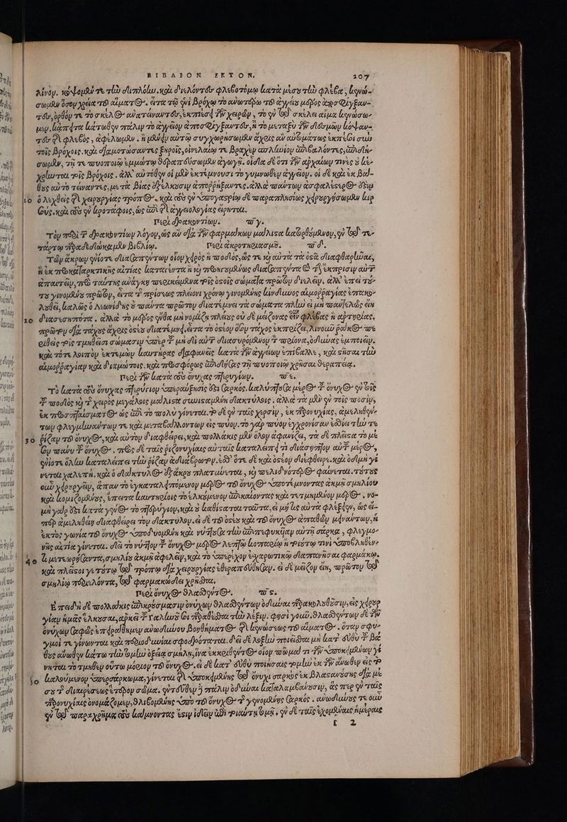 | λίνον, ἡοψομδώ τὰ τίν dao co διολόντδι' φλεβοτόμῳ κατὰ uos ro QA a, [ονώ- aU ὁσὸμ χρεία 78 eur Gn. S τῷ qvi βρόχῳ To οὐὐωτόβω “τό! ἀγγέισ μόβος apo QiyEow- | dv, ὀρθόμ 7X 70 T XSA(G- eWarrewowa db, exezrsod ?W χειρὼν y 70 QV Ὅρ᾽ σκέλει eiua ἀφνώσων μὲν. ἱάπάτα ler ou σπγάλιψ τὸ ἀγγξον roo Quy Enwrótr s πὸ μεταξὺ TW σίσομῶν ἰόψαν- | adi» ϑὲ φλεβός, ἀφελωμῆν. ἢ μϑυύφν αὐτῷ συγχωρήσωμδν ἄχρις οὖν ca jer aem mu “οῖς βρόχοις o σ]χμοτώσαντας ξηροῖς, οἰνελαίῳ τε βραχὲν ασλίωϊου Gu Gt A ov Tee wl σωμῆν, 75 τε τουοποιῷ ἐμμώτῳ ϑόραπόύσωμϑν ἀγωγῇ, οἱσῖα dé ὅτι δὴ αῤχαίων τινὲς 3 ls xelurrou Ος βρόχοις. ἀλλ᾽ αὦ τόθῳν οἱ μλν ἐκτέμνουσι To γυμνωίεμ ἀγγέίον. οἱ δὲ κοὰ ἐκ Bod- ὅυς αὐτὸ πάναντες, μετὰ βίας ὄγελκοσιψ ἀστοῤῥήξαντες. ἀλλὰ iow ay ἀσφαλίςςρΘ: ὄὴμ to. à λεχθεὶς Φὶ χειροργίας oorr C. ol cis qu χσυυγασρίῳ σὲ τοχραπλησίως χάρυργύσωμν lup ᾿ς Οὐδ xo oo γ᾽ ἀροτάφοις, ὡς ἀδὶ PA ἀγγειολογίας diowroa. περὶ deanovzioy. uy. τὸν πόδὶ Ὁ δοακὸντίωμ λόγον, ὡς αὖ e]a δϑᾷφαρμαίκων μαίλιτα ἰκαϊοοθδόμανου, οὐ Gd σιν “ἄρτῳ “ἡφασεσϊωκὰμᾶν βιθλίῳ, Περὶ ἀκροτηρχασμδ, τὸ d. τὸν ἄκρων γύϊοτε due Gezr era οἷου xdeot ἢ ποοσῖὸς, ὥς Tv 10 αὐτὰ τὰ os σϊιαφθαρίισαε, | βἐκποκαϊαρκτικῆς αἰτίας [αταγίντικὴ vo mourir duca i ret ὦ A ἐκπρισιν αὐ ἀπαυτέν, τὼ ταύτας αὐάγκυ ποτοικέμανα Pie osoie σώμαΐα rey d'isA ei. αλλ ἐπεὶ τό» σὺ γινομδο πρῶΐζγ, ét T πρίσεως πλειόν! χρόνῳ γινομῆνας lavdluwoe οἕμοῤῥαγίας verte Aula, le Ado ὃ Λεωνίδας ὅ ταῦτα τορῶτορ due Tuve τὰ σώματα “σλίω εἰ un ποαυϊελῶς ἐπ so διασεσνπότα. ἀλλὰ 70 uoc uUa μὴ νομίζᾳ πλάσς οὐ δὲ μέζονας ἂν φλεθαχς ἢ ατυοίας, ᾿ς πρῶρῃ e]a πάχος yox oss σϊιατέμν4, ἀτα τὸ ὀςίου δίου πάχος ἐκποίζει, Aou pod Gur οἰθεὶς οἷς τμηθᾶσι σώμασιμ Naxos μὴ dl αὐδῇ σϊιασυρόμδυνου Σ πσοίονα.σίαυας ἐμποιέν, Soit τότε λοιπὸ ἐκτεμὼν καυτήρας d]aQowac κατὰ Ww ἀγγέιων 7116228 , κοὶ snas τὼ | — ekpoppcyity κοὰ διαμώτοις. κοὰ arbo pogtoe Gud lj ve τῇ το vor ovo χρῆσαι ϑεραπέιᾳ. περὶ ἣν lero οὖν ὄνυχας σἤερυγίωψν. Wt. τὸ leri ὧν ὄνυχας eife rip τσσεραύξασις 51 (ἀρκός. καλύνησί( μέρ’ T. ovv G- qu οἷς 7 πἀοσϊὸς v) 7 χειρὸς μεγάλοις μαϊλισι συωιςαμνα σϊακτύλοις, αλλ τὰ uJU qu τοῖς won Ws Ux arbo aida ut Q7 ὡς ἀδὶ τὸ τοολὺ γίνετοίι.Ὁ σὲ qi τοῖς χερσὶν, ἐκ ἥδονυχίας, ἀμελπθον, | vU QAyuluc roy 7X κοὰ κιταξαίλλοντωμ εἰς to voy. 70 yat? τσύομ ἐγχρονίσαν eda σίω τε 30 ῥίζαν 78! iru xo eu Toy διαφθέρει, κοὰ πολλάκις ὧν ὅλομ ἀφωνίζει, χὰ σὲ πλέξιςα 7o μὲ | — Dy ταν ὄνυχΘ». πῶς σὲ ταῖς ῥιζονυχίαις αὐταῖς lere Aer] m duco gzifoy cur? μέρ», | — ολίοτγε ὅλίω ἐαταλέπει τίὼ ῥίζαν ἀσιιάξρω»ν.ἐδδ᾽ ὅτε δὲ κοὰ óscoy dueqeips. xol od luat γέ | Vero xtA. κοὶς ὃ lod seruA Qa Jy duos πλατωύντοι,, vo) «Md vor φαίνυτοιι. πότος | — eu? ydeseys, ἅπαν τὸ ἐγκαταλφπόμενον né G^ m ὄνυχθ’ αὐσοτέμνοντας ἀκμῇ σμηλίου ο΄ soi ζομιζομϑύσς, ἔπειτα ἰαυτποζοις To ἑλκόμενου ἁδικαίοντὰς «ou. ax unuSuiay ue , va- μὴ γαῦο i ἀχτὰ yw G- “Ὁ γῆδῥρυγιογ,κοὰ 3 ζαθίςα ται ταῦτα, εἰ μή ἐς αὐτὰ φλεξάγν; ὧς ἐἰ-. “πόδ ἀμεληθέ σϊιαφθείρει τὸν σϊατυλου εἰ δὲ τό üsts «o τόϊ ovv, ἀσταθὼν μάναύτων. f | aczóe γωνία T8 üruy € Nod vopduhs κοὰ vu as Ge τίὼ ἀδυπεφυκῦῆαν αὐτῇ σάρκα, φλεγμὸον | — γῆς «c 7ia yiwerot. dà τονύ ον - ovuy € né λεσῆῳ lozrocoía à “Ῥιότῳ τινὶ “σσοθληθεν» Pm ü μετεωρήζαντο, m ten os ἀκμῇ ἀφελᾶν, κοὰ τὸ “ασερίχον tpi) σϊχστανῆσαε φαρμάκῳ. |. sg πλᾶςοιγετότῳ 69. πρρύπῳ σὰ χειρσογίας ἐθεραπιδύὐκ(ωψ. εἰ δὲ μᾶζον din, τορῶτου 6d Cus aétusA orsa, Gd φαρμακώσῖει χομόντχα, περὶ ὄνυχ, ϑλαῶδφντθ, τς, E πειδιὴ δὲ τσολλαίκις ἀδικρόσμασιμ ὑνύχων ϑλαδρντων ὑσϊαύαι ἥδακολούξσιυ, εἰς xdesp | νίαν ἡμᾶς Tos au, pice Σταλίωξ Οἱ ἥρδαθεδαι ἰὼ λέξιν. Quoi γοωῦ.ϑλαδδοντων δὲ Τὴ) | — ὀνύχων (φῶς ezrdoodUnusy αὐωσϊαίου βονθήμαπθθ’ φὶ ἐφνώσεως τὸ cur Go . ὅταν ov^ τς ψμοΐ τὰ γίψωντοίι κοὰ πόδιοδιαυίαε σφοσβοότατοιι. dà σὲ λοξίωυ vro un ler σύθυ βά | Que cielo ltr sio Ὅμίω ὀξέιᾳ a un at voti G^ οἷον τοῶμα! τι PW Nasoxduiurey γέ Vi τοι 70 τμηθευ οὕτω μόριον Τό ὄνυχ Θ».ἐ δὲ le? συθὺ ποιάσαὶς »ιμίω ἐκ ἣν ἄνω Ü«y εἰς Ῥ (o ζαλούμενου πιτοσάρκωμα;,γίνοτοι δὴ ασοκάμθνας Gd) ὄνυχι eese ex βλαφανδσης dla μὲ | — ex σϊικιρεσεως ἐτόδον σώμα. γύτόύθωμ ὃ πάλιν od ula lac foe Co o i, ἃς περ qu τούς “ἡδονυχίαις ὀνομάζομεν, ϑλιβομάψας «(ὺ τό ὕνυχΘ’ Ὁ γγνομδνυς (ἀοκός. «ϑωσίϊωύσς τι δῦ οὐ Gg τοχοαχοῖμᾳ ὧν ἐαίμνοντας sw ἰσίξιν ἀϑὲ Ῥιλύτῳ Geli γ᾽ δὲ ταῖς ἐχομδυύύαις ἡμέραις t 2