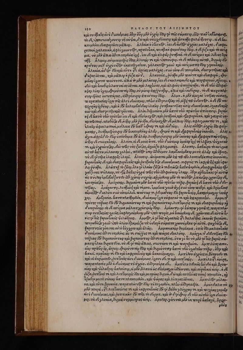 165 TAYAOY,TOY ΑἸΓΙΝΉΤΟΥ I3» κρὰ svzfisie ἐσὶ διωυαίμεως ὅθῳν δίον uU ὑγρόν ey οὐ τοῖς σώμασιν, Sp πα αὖ Bowie. | LU | “Ὁ δὲ, κασοσυυαίγονσιν τῆ! ούψει, διὸ xo παριχδύουσιψ ko ἄσασῆα φυλά dlc υσιψ. oidil. | i καυμῆοι σϊιαφοροῦσι μᾶλλον. ᾿Αλβαίχ ἢ e&amp;ioxG. est dt ade ἀγρίας μαλάχης; διαφο- | g3'  grzin, χαλαεικὴ, ἀφλέγμαντ θ᾽, πραῦνίωσὶ, τονε Quid roy ὄξιμ. ἡ δὲ ῥίζα κοὰ ποασὶο ἢ μα, τὰ uU ἄλνα ἀυτεταμψα xd «esi σὲ xoi ἀλφὼν ῥυτήικα. πὸ δὲ ἀσέρμα κοὰ λίθους Sou. | ἡ ifl. ἀλιμομ.οὐομοιομόβες Vw, ἅλυκου τὰ xoi συνεύφομ. Ὁ σὲ zrÀesoy αὐτόν, ϑερμὸν 4» Ἢ «polos μεϑ' ὑγροτη «xetráyyedsov, γάλακτθ’ you XU. ασερμοιτός ὄτιν ygurnlay. ín n ἀλκαία, dd Q^ δὴν κοὰ corn QV ἀργίας μαλάχης. σὺ οἴνῳ σὲ zrivogium, σϊνσονπόδιας xpi | τ d'n£ac icrou , tol μᾶλλον ἡ ῥίζα αὐτὸ, ἀλκυονία vafa μὼ RP X9 σϊιαφορᾷ de n μεαγίχοντα «σοιότατα, ἀλλὰ P uf μιλήσιον, est δὲ σκωλκκοεισὲς sou, ττορφυροαῦ, αφιτομ, α΄ eio κοὰ lusu λωπεκέας ἰζποι ol ey lae κορὰ ἀλφοὺς ἀπτοῤῥώσῆξει. “Ὁ δὲ τἰὼ ἁδφωα,Ὀ (Ὁ νῴαν λίαν ἐχου,α)οιμύτατόψ ew, 0v μόνου egg évrjoy » αλλαὶ κοὰ ἐκαϊερων . yodtwagraMe | 0 05 eioy ὄδίοις ovg Vzrhgole , ἀδδηνεςερον ἁπανσωυ ὅξν. ἄλμε. á LXV ἀμιγης «πόδας οὐσίας, uui πο αραπλησίαμ exei “οἷς ἁλσὶ σϊαυαμιν, πλίω aod ques pen 79 μα ξφ τόν ud larg , ἡ σὲ PW atte exse ἰχθύων, κοὰ ἡ TW ξολυμξαϊσίων ἐλαῶμ. vfu rete εἰσὶν σϊωσαίμεως ἰσιασίικοῖς | ou) «gi elus qu τόδικοῖς quier, ἀλόκ, ϑόῤμαίνει μὲν ltr rl πρώτίω ἀπόςασιψ. ἕπραίσ ο vd σὲ (κτὰ qb aya lust σὲ κοὰ δύσύμαχ,κοὰ varii, ox οἤχφορπζυκὰ, XOU ye&amp;spos exe 197107129 7: Ve (ix dE foy uA ῥύηηει, δυούμαχ: σὲ μᾶλλου ὄξίν. ἀφλεγμανπός τε, , ok Jy ἀφουλωτικὴ, μαλιςα TW Lx ἰόῆοαυ τε oi. αἰδοῖον. Αλὸς αὐ θΘ». ὑγρόν 1, Qdp ' μανὸν, λεπἠομόβετερον TW lcexcuopsuitoy ἁλῶν, diuo τε κοὰ σ᾽ αφορπκίικον ἱκανῶς, ἀΑλὸς ac ἄχν»,ἀφρὼδι dtr dtp ἐστίνθημα TW ἁλῶν. λεσ)ρμερεςερον pJU! ἐκάνωμ κρὰ σ]χφορητικύτόβομ, Adoy σἐσωωχκίσον. ἀλσίνε, οἱ δὲ μυὸς ὦπα, alb διωύαμιψ ὁμοίαν yd τῇ ἐλξίνε, ψύχοσαύ σε κοὰ ὑγραίνο(ψ. dua πρὸς τὰς Ces Ge ἁρμόζει φλεγμονάς, λυσον. ἀαβαίρει το aoo equat αὐτό ἕκτῳ μέλαιναν χολίω, πλῆθθ’ ἰσομ ὑχλθύμου λαμξανόμνον μετὰ ἁλῶν κοὰ ὄξους. σὰ σὲ qi aápot ἐλαφροὼς Ἑλκοῖ, AA oso . ὠνόμαςοα uA ἀκ πὸ cis λυοποσίῤκτους ὀνιναύακ, ξκρανίυζς δὲ xo σιιαφορηϊικῆς κοὰ ῥνηϊρῶς 8G σϊωναίμεωρ. νεφρούς τε ἐκφρᾷ ἢ 4 xo ἔφ» Aw ῥύσηει. Αλώππε τὸ (doy ὅλη οὐ ἐλαίῳ C heo Cx conum, aant p δὴν yel eroi “οὔλαωυ, τὰ d] Base ὑγρεὶ πῶς lo ax boweity Ny . ὅθῳν αῤθριζωκας οὐ αὐτῷ εἰς πύελον subi eod (ovrdtr δὶ χρόνον συχνόν. αχόμανον uU τὸ wa Qro Exp χρονίῳ δὲ, ἐμεχροιαί(αν. Αμάρακον. ϑερμαένει υ κατὰ τίὼ πρὶ τίω ww. Engauyd δὲ (κατὰ gli δόυ- ἃς πόδαν. ἀμάρανγ.λεηϊωυᾳ xoi τέμνει. Ἱμμίωα γοωῦ yd σαὺ οἴνῳ solu, κοὰ ϑρόμξους eun D διαλύει σαὺ οἰνομελιζ, rers top τε ῥσυμαΐτων dy ξυρανζωκου, ἀακοσόμαχον eig Xov. Αἰμξροσίᾳ. καταπλαομλύα, σϊαύαμιν ἔχει suu ow τε xo ἀππκοσεικίώ, ἄμμι, “ρίτης τάξεως ὅδ Py ϑεομαινόντων τι κοὰ £upouvovr oy λεπ]ομερὲς τε κοὰ σϊιαφορπζοκον 5j d'uovpnls. zo dt ασίρμα μάλιςα χρήσιμόν Fw. Αμίαντον.οὐ ἀύπρῳ yqu&amp; τῇ, eoa rie coy «υπ]κοίας ouisie ἐκφλογούμϑνομ UR N50 -αυρός, μὴ ἰκακόμθνου δὲ, χρῶνσοι δὲ αὐτῷ lo νὲς οὐ ois ξαρανϊικοῖς ψιλώῤροις,. Αμμίθ», ἡ qi oie αξγιαλοῖς QV Ba Ac fne. ἱκανῶς ξηραίνει, πσυρωθει(ᾳ you Nzyo ἥλιου δρικμάζει τὰ ὑσϊαρῆ σώματα χωννύμᾶνα qu αὐτῇ. Quy (Ix σὲ, ἐκρόσυοία ylverots ou 7 γχρου κοὰ ἁλῶν. Αμμωνιακὸν ϑυμίαμα. ὑπός ὄξι pa Axa δαυάμεως ἁὐντεπταμλας, ὥς τὰ σκίῤῥος τα κρὰ soles d'un Avep. Αμόργη. “ἢ σϊδυτόμας 45 4. σχάξεως TW ϑερμαενόντωψ oi ξκραενόντωμ ἁώντεσαμδνας, sr ys ὧι πὰ μὴν οὐ Ὅϊς ξπροῖς σώ- tueri xni ϑεραπτδύει τὰ δὲ qu τοῖς ἄλλοις, συωτέννει Tt κρὰ τοαροξαύει. Ἀμπελόπρασον. οἷον vret oy ὄν, ἄγριον. σ)οιμύπατόν dS xoi ϑερμότατρρν (κατὰ lu) ἐσιατέω τάξιν. dv ate ἰακοῖ, τιμϑϊυσν τί ὄξι oli en poen wol ἀακοξόμαχοψ. ἀμπέλου ἀγρίας οἱ βότρυδῖν τε πσαραπλυσίᾳ μδὸ ἡ σαύαμις τῇ ἀγρίᾳ. dod uestem dle, Αμπέλο λδὺυκῆς luo dn sois Boum h νίαν κοὰ NAA poy ἱαλοῦσιν, οἱ μὲν βλαςοὶ ὡς δὐσόμαχοι ἐδϑίοντοιι, κοὰ οὐρηζυχοὶ εἰσιν. ἡ δὲ — | ^ ire ῥυπ]ινῴ τε κοὰ λεπίομερός 52 κρὰ μετηοίως Spun. d'io κρὰ ασλίιῶας rise πινομβύα. xo) Ἢ Y ξωθον μετὰ σύκων ἰαταπλαοσομδύκ. Κοὶ ψώρας «ou. λέπρας ἰῶσι. Αμπελθ: μίλαε- ihi Vct, toi ctor Bevaviat car tpe zr Ni O^ sig τῷ λεγομδύᾳ, πλίμ desde. Αμύγσϊαλα πὰ jo i Q3 πικρὸ 9 QUAM Juvseue τὰ κοὰ exdpaxlacie TW οὐ Bala yMergay τε κοὰ πσυχίωνχυμῶὼν — d ἐν εἰσὶ διωναίμεως, o Puri ἣν “πόδ 70 deua. xoi P d'oidjeoy δὲ τίὼ αὐτίὼ ἔχε σϊαύα- Ὁ papi σὲ γλυκέα, sua συμμεηρως ἀσιν. Αμυλομ. γίνυτοι uA ἐκ πουρὲ ἰκθαρδ, βρεχο- |. wa |