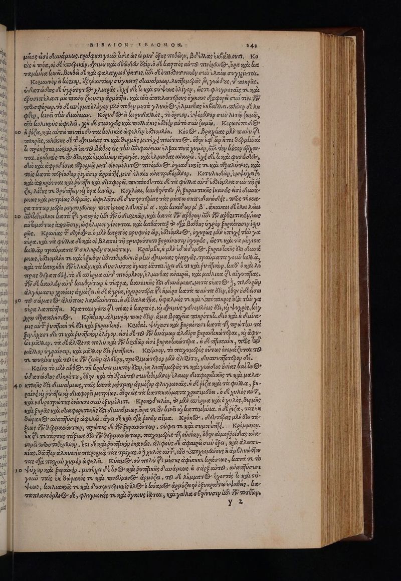 ΒΙΒΛΙΟΝ EBAOQMON, 345 || μᾶας ἀσὶ σϊανάμεως, rod quoi γοιῦ le ὡς εἰ par! ὄξος πτοἤείρν, Bde ἐκξχλλουσ!, — Ka | een ποόα, οἱ δὲ vxod purs. doued κοὰ συώσιόυ' ὄξιμ.ὃ δὲ Lotozró αὐτῷ σπινόμαν ὅρα sois ἔα | eatpludiot {ινᾷ, βουθᾷ δὲ wol φαλαγγιοδιφκΡις, aA δὲ ὑπιδδορνικὼν συὼ ἐλαίῳ συγχίντοιι Ἱκορκαννὸν Ὁ ἱκύριομ, δ quowzimy σύγκειτῇ σϊωναίμεωμ, Nerio tp IW γεώδυς, ἢ πικρᾶς, | εὐ σϊατώσῖος dt vyeorys C^ χλιαρᾶς yd dle lot «ὐψεως Ὀλίγον. dies φλεγμοναῖς τὰ tco | υδῥυσιπέλασι μὴ τσαῦυ («ovrt gua d]a. κοὰ οὖσ ἁσπταλωτόβους ὄγκους d]zqopé cwi τίνι Th | ᾿φρῶσφόρωμψι το δὲ ασέρμα λίγον μδν σπτοθὲμ μετὰ γλυκεΘ΄ελμινθας ἐκξαίλλει.πλέξιου δὲ An || psy, (νᾶ πίω duewoww. | Kégud Qi ἀορυσϊαλλός,, τὸ ὄρνεομ. ξψόμθινογ σαὺ λυτῷ ζωμῷ, eX ἀολικοὺς ὠφελέϊ « χρὴ σὲ cue de κοὰ oM trac ἐδδιήν αὐτό cus ζωμῷ, ορωνότστσίθ: ἡ ῥίζα, κοὰ αὐτὴ τοεπίςόυ τοι ἰολικὸς ὠφελέιν εδϑιομλύε, | Kos ^ . βραχείας uU πσαὺν 21 “πίκρᾶς, πλέφης σὲ 3 δριμέιας 7 κοὰ ϑερμῆς μετίχᾳ σοιόχητ 6). ὅθον ἐφ᾿ Gy τοι ϑφῥ μίας ὦ πρόκφτοι μόριονἢ exc τόν βάθες εἰς ro ix peu ew [2327 “ινὰ χυμὸν, G2. τον Lósoy dev “ταὶ, Senato τε ὃν ὄξι,κοὶ ἐμμέωψν ἀγωγός, κοὰ ὁλμινύας owoupa , yd dl lip uo didit, duo xoà ἀφροδίσια τ δορμᾷ μετ᾿ oivous du G- grivauSuG-. igaetd unis τε κοὰ zoe Pie o |. oie loci orb plodloy ῥιγδσιν &amp;ouotld uer. ἐλαίς αὐατριβομόνον. | KoruAuclay, ἐμψύχειζο | πρὰ ἀφκρόετοίι tox puzrfa κρὰ σϊιαφορέϊ, τσεπίς δ τοὶ δὲ τὰ φύλλα αὐτὶ ἐδϑιόμδυα σιωὺ πῇ d ᾿ς uy λίθος τε ϑρύσηευ X) ὅρα (ωνᾶμ, KoyMau; ἱιαυθοντόι [Wy ξκραντικῆς ἱκονὡς eoi duce | μεῶς «oix μετρίως ϑόῤμῆς, QA Sai δὲ διυσρφντόδίας τὰς μήπω σηπεσϊονωσί4ς. mre τίοσαν || ρα πότον μόρα μιγνυμβύων ποεπέρεως Ad usas μ αἴ. xo ἰωκίδῳυ μὲ β΄. ἄκαυτοι δὲ ὅλοι λεῖον xo pde uot lae φὶ γασρὸς ἀϑὲ TW ὑσϊερικῶν, κοὰ ἰατὰ TW αῤύρων (x ν αθοιτικώνντως || αὐϑμαίτως psüioip ὠφέλιμοι γίνοντιχι. oia καύάττχξ Ὁ σα Bod Use ὑγρὸν ξκραίνοσιμ loro | ρῶς, Keowiwe T dlvdjos.o μὴν ἐξαρπὸς στρυφνὸς ay, cóyioufw GO, ἐσγνυρῶς td ἐπεχφτίὼω γα stea. nai τὰ φύλλα σὲ xoà οἱ βλαςοὶ τῇ ορυφνότητι ξυραίνασιψ ἰσιυρῶς , ὥςτε qot. τὰ μίγιςα || hoy τραύματα T σκληρὼν σωμάτωγ. Κραϊμθπ, ἡ uA «dud us. ξκρανίς 683 ludi | pete, ξδϑιομθ τε xot ἐξωύον ἀδυπιβεμδύκ. ὃ μίω δ)ριμειας γύαργῶς,ραύματα you loa, | μοὶ τὰ ἑακοήθν PW ελκώμ, κοὰ dva Ae ὄγκος (ron ἔχει dle 71 XX ῥυτῆι iy, lx ὃ κοὰ λέ | pac Spar 4d. o δὲ ασίρμα αὐτῇ πινόμανον,ελμινθας owasoéi, κοὰ iod Musee φὶ αἰγυσήϊας. $9 δὲ loy oi ἰκαυθούτων ἡ τέφρα, καυςξικῆς 5 σϊανα uctor μετὰ sari 87 5, πλόυρῶν ἀλγήμασιψ χρονίοις ἁρμόζει ἡ σὲ ἀγρία, ἰοιυροτόδα Φὶ ἡμέρσ Leer toe e ἄτην, olqu ἐσὲ ἄσω qd σώματι: ἀλύπως λαμβαύοτοα, ἡ di ϑαλαῆϊια, ὑφαλμός γε κοὰ υούπικρος δ; rb γα sto Aena. πον»: Θὰ σύας ὃ ἑαρπός, 10) Ἅ)οιμὺς γόνομᾶνοις ὄδι, ἡ ψυχρὸς, ty Xem ἥδαπλησι Θ᾽, Κρῆθμον «λμυρόμ woe dS. ἅμα βραχέια origo ule. duo κοὰ ἡ σϊαύα’; μις ou. ῥυσῆοὶ τί ὅξι ol ξκρανίσῴ, Κοιθαί, ψύχωσι κρὰ ξαραίνοσι lote f πρώτίω σού fiy se dle τι κοὰ ῥυτήινον ὀλίγου. εἰσὶ δὲ τό TW uuu A dps ξαρανίικώτόραε, νὼ iu Οἱ μᾶλλον. τὰ δὲ ἄλφετα σπτολὺ κοὰ TW ἀοιθῶμ εἰσὶ ξηρανζυκώπόρα. ἡ δὲ zifiosown , «e [^y μᾶλλον ὑγραίνει, κοὰ μᾷλλου ὄδι ῥυσῆικη, Κοίμνομ, τὸ σταχυμό)ές οὕτως ὀνομεέζωτοιι “τόν γε τυοίνε xoi v ἐκ TW ζειῶν ἀλδύρα, po Q)uarrópoy uU ἀλφίτου, σἱνασεσηστόβου de. Κοίνε τὸ μὴν αὔθ). τῇ londres μικτὸν Py, e λεσηομόβδς τε κοὶςγεώσῖος ὅσιας los ly ὑδατωώσῖσς δὐκράτα, ὁήν κοὰ τὸ 7 αὐτὸ audes eap «Aonoy σιαφορηϊικῆς τὰ «ois ut Aa 40 κτικῆς δὲ σϊαναίμεως, ταῖς Lone μύτραν ἁρμόζον φλεγμοναῖς ἡ δὲ ῥίζα κοὶ τὰ φύλλα. Éu- gatvd γὺ ῥύσηει νὸ σϊιαφορξι μετρίως, ὅδον ἐς τὰ ἰατακαύματα χρησιμάῦει . 0 dt χυλὸς QUT, κοὰ vd gorparrz asc ὑνίνησι σαὺ ὀξυμέλιτι, 'Κροκοδειλία, Ἢ μὴν ασερμα «gu ὃ χυλος,ϑερμῆς κοὰ ξηρᾶς κοὰ σϊιαφορατικῆς a σϊωυαϊμεως ὅρα τι ὃν uva 27 Leere, ἡ δὲ ῥιζα » τὰς ἐπ |— ϑώρακθ’ αὐασηυσάς ὠφελεῖ, ἄγει δὲ κοὰ d] ῥινῶν αἷμα, | Kgox ^ . σίδυτόδας UA Fere |. fec TW uova, πρώτας σὲ TW ξκραινόντωψν . suQa τὰ xo. συμπεή4. Κρόμμυομ. ἐκ φὶ τυτάρτης τάξεως δὴ PI ϑόρμαινόντωψ, πταχυμόβὲς Τὴ οὐσίαν; ὅθν αἐμοῤῥοϊσῖας αναν σομξι πεωστιθεμῆνου, ἔςι σὲ κρὰ ῥυτήικον ἱκανς, ἀλφοὺς δὲ ἀφοκρεί cub ὄξει. ox ἄλωπε- κίας, ϑ ον a Axvavis στκρορμᾷ τὰς τρίχας.ὃ ἢ χυλὺς αὐ, c ανυχεομβύους ἢ ὠμθλυώδον σὰς ela σπτωχαὺ χυμὸν ὠφελέει. κύχμιθ’.οὐ στολὺ Φὶ μέσης ἀφέςηκε bonae , Lar τε 70 5o ψύχαυ κρὰ Eupordy « μετίχει δὲ ἂν Θ’ κοὰ ῥυπηικᾶς διαυάμεως ἡ σὰρξ αὐτό ᾿ αὐασῆυσισε γοαῦ “ταῖς ἐκ ϑώρακός γε xoà πονδύμον Θ’ ἁρμόξει. πόϊ σὲ λέμματθ’ χοντός [/ X9 SU ψεώρ, ἀοιλιακοῖς τε κοὰ δυσοντόδικοῖς ὅλ» 0 lia ἄρμοζει gi ὀξυκραίτῳ ἐψαθεις i La qieaios dud G- dt , φλεγμονάς τε «94 ὄγκους VcT0U , Kg γαϊλὰ a vum ig Ux TW σιτθωμε y 2 | | | | ] | | - -