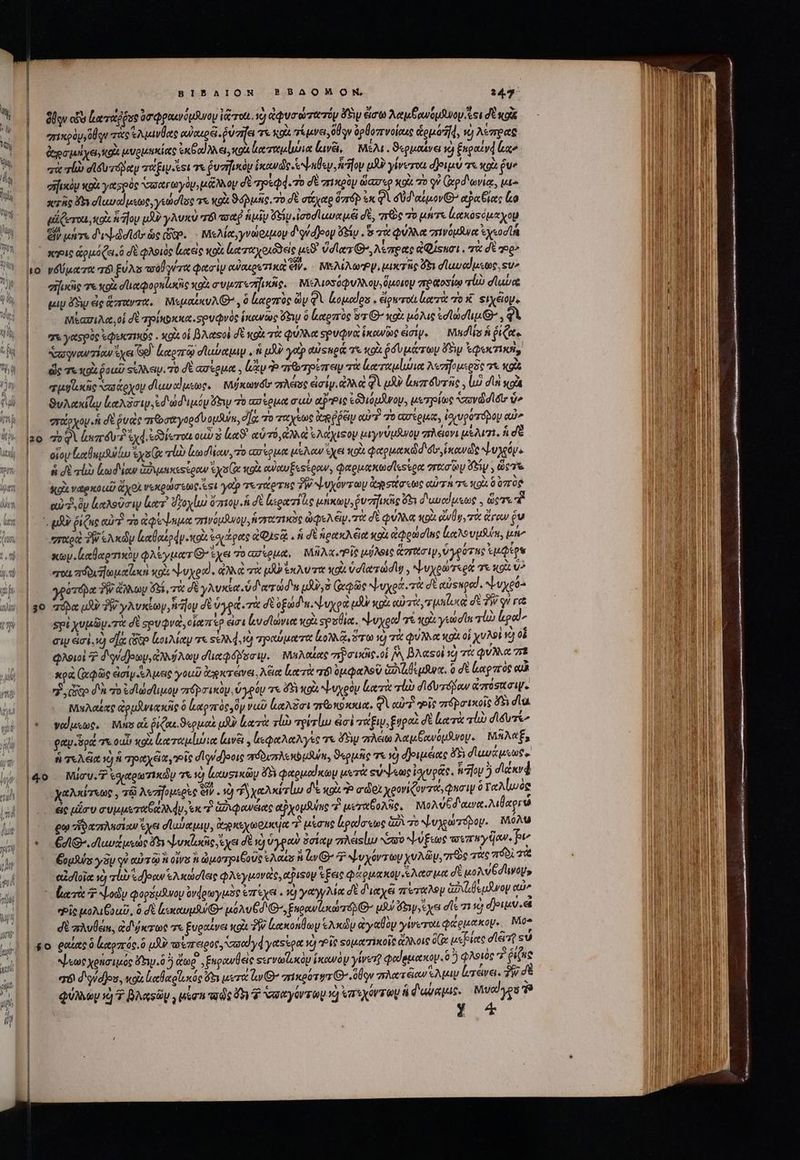 | BIBAION BRBAOMOMN, 24.5 |. ὅθῳν civ ἑαταῤῥος ὑσφραενόμδνον iron. ij ἀφυσώτατόμ foy ét λαμβανόμδνου si δὲ κοῖς anxolyyldqu τὰς ἑλμινθας αὐαιρᾷ. ῥύσῆει τε oU. τέμνει, ὅθον ὀρβοπνοίαες etit], v) λέπρας ἀχομήχει,κοὰ μυρμεκκίας eoo Mer, ots lor metodi lav, Μέλε. ϑερμαίνει vo) ξκραξνᾳ aco | πὰ τὼ σϊδυτόβαρμ τάξιν est T ῥυσηικὸμ ἱκανῶς, ψαθεν, “ον μϑὸ γίνετοι δριμύ τε κρὰ gue σηικὸμ κρὰ γασρὸς ὐαγωγὸμομάλλου dt τρεφ4. τὸ δὲ πικρὸν ὥασερ ou. τὸ οὐ (χρδῳνίᾳ, μι- ᾿ς sero f σϊαυαίμεως, γεώσϊος τε κοὰ ϑόῤμῆς. τὸ δὲ σάχαρ ὅστόρ ἐκ φὶ σὺ διαίμον» epa ie lo αἴζεται, κοὰ ἡ ἥου p γλυκὺ πδιτοαῤ ἡμῖν eiu iod lua iu δὲ, zr&amp;c τὸ μήτε ἰακοτόμαχομ 2f) μήτε δι ψόσϊσυ ὡς ὅδρ. - Μελία,γνώριμον δούάρου ὄξίν. δ τὰ φύλλα πινόμανα ἐχεοσίά ᾿κοις ὡρμόζει,ὃ σὲ φλοιὸς ἐαεὶς olt ἐαταχοιῶεις uo ὕσια τ’, λίπρας ἀφίξησι, τὰ δὲ og? τὸ νδύματα τό ξύλε aval wr φασὶν αὐχερετικα ἂν. MISMA. μικτῆς ὅξι σϊαυαίμεως, su» σηικῆς τε xo σϊιαφορπίυζις κοὰ συμποσήικῆς, Μελιοσύφνλλομ, ὅμοιον πραοσίῳ τίὼ duet qup ἄδι ἐς ἅπαντα. Μεμαίκυλθ᾽, ὃ ἀκρπὸς ὧν QA ομαίρεα. ἄρτοι ltr 70 x: φιχέομ, μίασιλα, οἱ δὲ πρίκοκκα. spudvóc iow ὄξιυ à ἐαρπὸὺς ir Θ΄ κοὰ μόλις eld ups Qa Qi χε γαςρὸς ἐφεκτσικὸς. κοὰ οἱ βλαςοὶ δὲ κοὰ χὰ φύλλα φρυφνα ἱκανῶς ἐσίψν. — Mudlis ἡ ῥίζας € , Sasqvew iau ἔχει GO. Loro σϊαύαμιψ. ἡ uU γοὺρ αὐςπρά τὰ κοὰ σὺ μάτωμ Fry ἐφεκτυσί, τμυϊωκῆς ασάρχομ σϊαυαΐμεως. — Mifstovdtr aree eai. ἀλλὰ φὶ uA ur évzne , luo dia wot ϑυλακίζῳ lie Aso ἐδιώδιμόμ ew το az eiu cub αξῬις ἐδδιόμδνομ, μετρίως “σωνὡσϊδυ' do στάρχογ, ἡ δὲ vae πῶσαγορδυομϑύν, ea, το ταχέως ee oes αὐτὶ τὸ ασέρμας, iovuporápoy αὖ» οἵον lab ῥω ys Qe rl tod enr τὸ αὐέρμα μέλαν χει κρὰ φαρμακὦδ do idt Lunge ἡ σὲ τίω κωδίων ἀφιμακεςίραν xs (x xà eot fes tow, Qaguaxedlescpa “τασὼν Gig , ὥςτε κρὼ vatexoud) doi νεκρώσεως st yt τετάρτης TR ψυχόντωγν ἀρσάσεως αὐτὴ τε κοὰ 0 070g αὐτὰ ὃν ξαλοῦσιν le? δδοχίω ὄπιον ἡ δὲ ἰερατίζις uim, δυσηϊκῆις ὅξι δ'αναίμεως., ὥςτε T ᾿ μὸν ῥίζας aic? πο ἀφέψημα vrwouduoy zoe ὠφελέν «τὰ δὲ φύλλα κοὰ ilic ἄγαν ἐν “παρα 3 ἑλκῶν lolo dy cl toph Qus ἡ δὲ ἡρακλξα κοὰ ἀφρώσιας lo vun, ute κωμ. ἑαθαρτικὸν φλέγματ' ἴχει vo ασίρμα, μῆλα Ῥῖς μύλθις ἅστασιγ, ὑγρότης ἐμφίρῳ ero πόδι Πωμαζοκὴ wo ψυχραὶ ἀλλὰ τὰ OU Ex Art καὶ ὑσϊατώσιῳ, ψυχρώτερα τε κοὰ u^ | Ϊ 1 | ! ἢ Ὶ ᾿ I orápa TW ἄλλων δεῖ, τὰ δὲ γλυκέα ὑδιατώδε uo epe ψυχρά. τὰ δὲ αὐτπρα!. ψυχρός Y spi χυμῶν. τὰ δὲ spuQva, οἵατπιερ εἰσι ἰενσϊώνια κοὰ spot. ψυχραὶ τὲ κρὰ γιώσῖα 70 Lodd σιν ἀσὶ. τὼ eas Gee lou Meeg τε sed i) τραύματα κολλᾷ, ὅτω v) σὰ φύλλα κοὰ οἱ χυλοὶ νὰ οὗ φλοιοὶ 7 διούσιρων,ἀλνιήλων σϊιαφόδεσιν. Μμκπλαίας piis οἱ [A BAasol τὸ τὰ φύλλα πε xoà φῶς ἀσίγάλμεις γοαῦ ἀχκτάνει, λέια ἑκα τὰ r8 ὀμφαλοῦ Gl quen. ὃ δὲ ἑαρπὸς οἱ 7$ ὧξο d'h πὸ ἐσϊώστιμου πτϑρσικὸμ, ὑγρόν re d κοὰ ψυχρὸν leri rl σιδυτόδαν ἀπόσασιψ. Nine copiae ὃ ἰναρπτὸς ὃν ναῦ Lega πωκόκκια. φὲὶ αὐτὶ οἷς πϑρσικοῖς 45 diu. gau oat τε oui! κοὰ lerenaluiiee lave , ἰεφαλαλγὲς τε Sy πλέω Aat owopfuroy. Μλλαξ, ἡ Te dat v) ἡ πραχᾶα oie dlqvdjooic πόδιπλεκόμθη, θερμῆς τε x) δ)οιμέιας δὴ dle χαλκίτεως, τῷ λεσηομερὲς Ἐν. si) dy yel δὲ κρὰ Ὁ σϑοιχρονίζοντά, Quaw ὃ ταλίιωὸς ἐς μέσυ συμμεταθάλλᾳν, εκ ἢ ἀδιφανέας αὐχομβύης “Αἰ μεχαξολὴς, μολυξδανα.λιβαρτώ gu Tao ἔχει d Aaa, ἀτρκεχωουκα πὸ μέσης ἐραίσεως G2 το ψυχρώτοδοψ. Μόλυ «EVI lup psa ὅτι bulis ἔχει δὲ νὰ ὑγρωὺ ὁσίαρ zrAeislu No ψύξεως πιπηγῆαν. pte ξυμλύς y Sp γ᾽ αὐτῷ ἢ οἴνα ἢ ὠμοτριξοῦς ous ἡ ἕν Θ΄ 2: ψυχόντωυ xvAGy, πῶς que πόδὶ τὰ αἰσϊοϊα τὸ alb djoow Ἑλκώσϊεις φλεγμονεὶς, αιφον ἕξεις φάρμακον ἔλασμα δὲ μκολνθσῖινου» ᾿ (ατὰ Nody φορόμανου ὑνφρωγμὸς ἐπέχει. 1 γαγγλίᾳ δὲ διαχξ rero ἀῤιιβεμᾶνον aue “οἷς μολιξγαῦ, ὃ δὲ leo B uoAv Gd G, Engowlxarré S^ ui) foy, sys dle τι τὸ δριμὺ. et δὲ πλυθέι, ἀδιῴκτως τι ξυραίνει gi ἣν κακολήων ἑλκῶν ἀγαθὸν γίνεται φάρμακον. Μο- o ραίας ὃ ἐκαρπός. ὃ μὴν τοῦπειρος, υαϊγφγαςίρα ve) οἷς Ξοματίκοῖς ἄλλοις oz μέβίας dlet su ψεωρχρήσιμός Pri. ἢ dep. , ξπρανθεὶς Ξεγνωζικὸν ἱκανὸν γίνετῇ φαίεμακον. ὃ ἢ φλοιὸς 77 ῥίζις “τό! d'yid]os, xoi ἰιαὐκοῖικός ὅδι μετα ly Θ΄ mt por trs G^ ὅθον πλατξαν Nay ἰυτένει. T σὲ QUAM 1)? BA«sby μέση πῶς ὅδ) d ve yarsoy 1d ἐπεχόντωμ &amp; φαύκμις. Μυαίγου Te I f PP, ote tn tmt n im