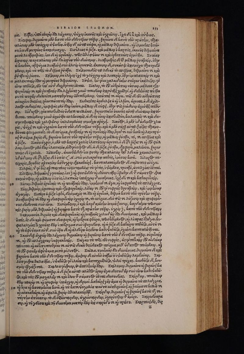 ΒΙΒΛΙΟΝ EBAOMON, 15 ua. Xdfue N20 zT eoy ὅδε λάχανον, ψύχου ἱκανῶς κοὰ ὑγροῶνομ yet dl Gio εὐύψεως, xioupoy.S«guouve m lero: τἰὼ e Iu rásow τάξι 3 ξυραίνει d κα τὼ τί πρώτίω., Zu | λήσιον μὰ a coxou Cx avÜieo.iz]oy dU αὐτόν sucpet νὼ oy ϑόὺ μαίνει. νὸ Ἑλμινθας ὑτά- |. vest σὲ μετρίως ἱκακοσύμαχοψ. Σεσέλεως ἡ ῥίζα. κοὰ μᾶλλον ὃ αρπὸς, ἱκανῶς ϑόβμαένει | μετὰ λεπημόβιας. tsi σὲ ὁ δρπίωκόυ . πῶς Grow e o ὀρβοπνοίας ἁρμότῆει, Eunice ὄςρακον.τσαραπλήσιομ uw ὄδι ὀσρέῳ vb σϊαύαμιν. λεσῆομόβες σὲ (ὦ μᾶλλον ῥυσῆινομ. aqu | ἐπ αυβέ, σηόῥύγια Aczifaud ow ἁλσὶν ὑρυκτῖς, ἄκαυοου σὲ, συκώσᾳς ego ui e ἥδατριξό ΕΣ T “πόδι 70 d sua ῥύσηει. Σκ(ἀ μοεισῖδς τό Adv x3 τὸ ασόῤμα, ϑόῤμαίνει Ts κοὰ | évarfa wjénosa. Σϑ(μον,δκ ὀλίγον Syd Τὸ yMareop κοὰ λιγγχρόμ, aqu ἐμπλαδικὸν 7e Κοὰ ιο μαλακτικου 6S vd μετρίως ϑόῤμαξνον, — pae, ἰώ ονιοιχαλκιδιέκίω σαῦραν SXa My S οἴνῳ role Qe cis ταὶ cuz dlnyÜgvzate iro, Σίαλον, τὸ TW cwÜouzra vast. μάλιςα o] φορπίσωυ τε xoi ῥυσῆικου $53. λφχίωας γοωῦ zroa dp ire puzr]d χριδδον, i) σϊοθ δας vafe |' μυτὰ πυρῶν σϊηλονότι μαοσψθφντωμ GovmiÜeuiuoy, “σώπα τε αἴρει. τοῖς δὲ ciis ow payzroue αὐαερᾶσι ϑηρίοις, φὐαντιώπατόν ὄδιν. Σισϊκοίσις ied xA de ἡ τὸ AE n, éloweron ἡ δὲ ἀχίλ- λει. σισϊκοίσις,, ἐμφόρης uy ὄξιν ἐκενκομάλλου δὲ suQd . oqv “οἷς ῥοώσεσιν euo f| ert ew. Σίδηρ(Θ», qua roo «od eic Ud lati aoo) eue , ξηραυτικίω ἑκανὼς αὐτῷ σϊαύαμιν 71^ |.— βοτοί, zrwouswoy γοιῦ ἁρμόῆει ασλίωικοῖς, el δὲ ἐς οἶνον igo eodem, ἰκιλιακοῖς τὰ κρὰ σῖυ» σοντόδικοῖς to χολόρώσιμ ἐκλελυμβύοις sop.) yo apnd. Zikv&amp;^, 0 μὴν &amp;d'aidi E xA gae , ψύχφτε κοὰ ὑγραίνει locit llo σϊδυτόβαν πτάξινοκοὰ ἡ μδν σὰρξ αὐτὸν Ces ive ἥδαμυ- 20 Ü&amp;rot φλεγμοναῖς. τὸ δὲ ασίρμα, pu zio p τα v) τμηΐσον ὄδιψεδρα! τε οαὖ lava v) λαμπρύν vi d» σώμα ξηρὸς σὲ, ξκραίνει lueret lis πρώτίω παξιν, νὼ μάλλον ῥύσῆει, πό, τὲ ασόμμα κοῖς ἡ ῥίζα. Σικύς ἀγρίσχὸ p πέι Lees χυλὺς ἐλατῴοιου ἄρ τοὶ ὃ σὲ QA ῥίζας τε νὸ ἣν QUA |. Δωρ ouo O7 uto Hy ἐλατηρίῳ, o3 quesóp Θ΄ dle.n σὲ ῥίζα, ῥύσηαι, d apopei, μαλάοσει. ξκραν | νος σὲ ὄχυλός. Σέλλυθομ, ἀκανθώ ddl «si φυτὸν ἥδαπλήσιον (Se). Adv sco χαμακλέονσι, |— ἔϑ{δεμομ σὲ, QV ῥίζκο δὲ ὃ ὁπὸς «C «€ συὼ μελικραύκῳ στοθεὶς, ἐμύτος lavi, XíAs oO τὰν | θ πρὸς, βρωθές ἀρτηρίαν ἀάθυγρον σἠχκαθαέρᾳ. ἰματαπλαοσόμλν Θ᾽ δὲ σκόλοστας αὐάγει, | Σιλφὴς, τ qu Gic αὐ τοκοπῆοις uou nbuduine τὰ qu7o6 eod wee, οισς, ὠταλγίας rro | XjAQi.949uatrd yqviatoc &amp;si]) τὸ φυσώσι δι so diazezifop s Eulqu dt 4 σώματ᾽ ὅρα «ποιώτόδου, νὰ LEON OV 0 ὑπὸς, ελκτικᾶς σσάρχωμ d'uveduste, ἐχφσῖξ 71 κοὰ ἐκαβαερείσον. 906 Σιίσωνιϑόῤμὸς ὀρκίωως τὰ 10 verfio yv, Ἐμμίωα! τὰ Gy) ἐκφραϊοσ4 τὰ ag Ad y rat. | Σίου,ϑόβμὺν, ὀρκτικὸμ κοὰ; οἠχφορνίσων. λίθων τὰ TW οὐ νεφροῖς Sevzrfyoy , ox ἐμμίώωμ | QymyO. Σισάρο ἡ ῥίζα en, δὺσύμαχός τε 6x ) ὁρκίσοι, Shu ἑατὰ rb πρίτίω mtf. Aezifoudpee Té ÓbW uj d'uetoeni. sy ἰφιυρόμ 76,70 ασίρμα. d Ῥῖς τε Av (satu κοὰ ςροφαμέ- | voit σσστοω σὺ οἴνῳ, Σισύμβοκοψ., ὃ κοὰ καρδαμίνίω ὀνομάζουσιν, καρσϊαίμῳ “πῶσεοι» | C» 9r. £uely uU), Sour 1) ξκραίνει κατὰ πρωτίω τάξιν. ὑγρὸν 5, ἀατὰ τἰὼ σισυπόδαγε ᾿ Σκαμμωνία, ϑερμῆς κοὰ σϊιαφορηίυοὶς νὸ ῥυσηροῖς χολωδιῶυ ὅδι σἱαυάμεως., κοὰ μᾶλλου ὃ rie ὃς σϊὰ «gk φύματα σϊιαφορεῖ, v) ἐμόρυα φθέιρει, τε σζιβέμδν D, v λέπρας Trey ἔμ, ᾿ ᾿φαλαλγίαεε χρονίας δὴν ἐπίδρεγμα aub ὑξυροσήίνῳ. νὴ ἡ ῥίζα σὲ ἰαθαίρει vro Ge, αὐτῇ τὸ BULL Qu aub δξει σὲ νὸ &amp;A d vom ἰοιβίνῳ labente lore feroz. Wo Σκαϑσῖιξ, ἄγριόν ὅδι Aa yoway ϑερμαῖνομ v) ξκροῦνον ἰιατὰ rl d δυπόβαν τάξι, οὐρκίωπου | 76 x) TW ασλάγχνων ἐκφρακίσῳν, Σκέγκο τὰ πόδὶ os νεῴρδς. ὡς qure TW oie lou | “ἰνοται νὰ αὐῖ,ποπτονήφναι T cod foie σίοκξι ϑοίσϊακίθ΄ ασέρμα uc vd'«z € awóu&amp;woy . τὰ |. 403 Quxdy ἀφύψημα μετὰ uou Gn. Σκιλλαυτμπίικῆς 5 dava quae ϑερμαίνει σὲ wot |o Enea leri τίὼ διδυτόβαμ χάξιν, Gudvoy σὲ αὐτίὼ ὀσηϊω s eda Guy λαμξανειν. o^ Ada qud]one ϑαλκῆϊα. eene Gu qu tn κοὰ lero e Ie ψιλοῖ τρίχας. καυθέ( σὲ, vu ep yd(erci, Σκολοποῳϑόριορ, o ἀαπλίιυόν fw. Σκολύυμον. ϑερμαίνει và) Engouyd loc qi sli σιδὺυ τόδαν mo fap. fh σὲ ῥιζα αὐτὸ aAA G- ὅρων ἄγει diucod dy cuc οἴνῳ aUe de^ ᾿ς ( κοὰ τὰς TW μασιαλὼν σὰ «oi ὅλου σώματ᾽ ἰᾶπτοὰ d ly oie lote. Exved'uoy. “ποικίλλον |y πἠκρόν τε νὴ «τρυφνὸν σσάρχου νὴ σίριμν. καθαἰρᾳγδν ἅμα νὴ ϑερμαίνει τὰ ασλαίγχνα, | £e Y) ὅρα v) ἑκατὰμίωιαᾳ lavet v) τὰ ἐκτοψυγμθύα scout οαὐαθερμιαίνῴ. ῷ βαύματα Lo χε ὁ οαὐακαθαίρει.νὸ ἀφαλξι, ξυρὸν ἀδιπλαοσόμϑη. — Xbed'oy. S«ouauvd ve) ξνραίνᾳ ἀατὰ fh 7t- χαρτίω ἀπύςασιμ. τὸ σὲ 6Q)orvoedly, ἀγριόσικορσῖομ, ἰσευροτόδου 7 utes. Zapodlompoe eo.) τῇ γδύσε qo. τῇ duod ees μικτόρ Gig de σκορόσιο τι ἡ πράσσ. Σκορσπιοησίς, ϑὲρ ; : -