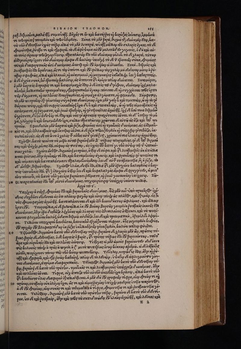 EE at.94 μαΐνει, Med] συμπὲπῇῃ : βᾶχάς τ ὃν κρὰ ἐατάῤῥος 19 Leu Cato ὑνίνεσιψιἐμμίως ἂν | aqui σινομϑύη κρὰ acuto. Σύκαυτὰ μὴν Eno «opa “ἢ σϊαυα utp Py, κα- NS τὰ i d'éogd ira ἐγγὺς ταξιν. ἀλλὰ τὰ i λι erga oval μᾶλλον οὖσ σκληρὸς ὄγκος, τὰ δὲ |. | deut. pof τε o d ]gqopéi, τὸ δὲ a QeNbutn αὐδὰν μελυτῶσδ' dir γεγονὸς, ὃ d'n κοὰ αὖν ) zo τινὲς σίρακομ nb (cyoo d Vos, rore tg Gy τίὼ σϊαύαμιν uM τὰ σὲ χλωρὰ, τύπτων d. | ἀδδονεοὶραμίχεσι vli diubeqay ἄμφω δὲ loe soaodyd. τὰ dE ὀῥιναιῶν evne donee 4. | aeos διαφορυτικῆς εἰσὶ διαυάμεως, ala éh «ou. TW ἡμόβωμ οἱ λαυθοι, — Eust « ϑόῥιμῆς κοὶς * Iu ^ *?A. ej y 5 , * » Ó 1 LI τ ^ ct  | Arlon que ὅξι ραϊσεως, ὥςτε τὸν oro olt Té QUIM ro χυλὸν μὴ σταίκνειν μόνου a δώ; 0] πηεμσφοσρῶς,ἀλλᾷ NOU Ἑλκοαῦ, νὰ οὐὐασομοιεῦ ve) a punica exeo DA dy, ei 5 καθαρτικν, 4j. οὗ δὲ ἀγρία συκὰ, luo duod p exo, eie ἅπαντα Qum ak dluborrott, Συκομόρου, n. ὃ jd ἀχρπὸς ἄτηροφύς τὰ wo loco see oo wy. ὃ σὲ ὑπὸς 6 di d]eov, σϊωύαμιν ed uA |^ | sdexlur κολικτικίω “προκχυμαϊτωμ,οκφορηπικίω ὄγκωγ.πίνωτοιι σὲ s συγχκίωτοιι aye ἕρῆτα τῶν δάγματα, νὸ ear Alice ὀϊκιῤῥωμθύος,νὸ σομαάχο ἀλγήματα, ἡ φοικώσῖν. Σύμφυν» | — do tb ax ergooitoy δ γὐαντίων σύγκφτοι σϊωνάμεων ἔχει μὴν M; XOU. TIN TVAOU 09 τὸ 70 οὗ 1 ϑώρακι asap» gi «δῦ νεφρὸς ἐκκαθαἐρᾳ ἔχει δὲ lol συυακζωκον, o νὸ arbe αἱμοσήσϊκὸς τὰ ασάσματα, V) ῥήγματα, κρὰ δοιῦ qpuÜpdu, và yide ἁρμόῇᾳ, d σὲ ἐιαί τινα Seuls B ὑγρότατα, δὲ lui ἀσιεψόν “ι ὅτι, κοὶ σὰς qi αὐτκοίᾳ πραγύτωτοις irre δ SAMOMO 2| γα, γλίαρου ἃ κοὰ rum ud ftra rd n πἴϑαπλήσιομ. xeaerou δὲ αὐτῷ ἐς de κοὰ Gd τὲ Ἧς πραέῳ, xqovdluMs μὲ [αροποὶ κοὰ ῥίζα, ἀ)ριμέιας ἐσὲ 9 τμοζοιᾷς διωυάμεως, ὡς Gode το ate τε, κοὰ ἀδιλησήικὼς vole rerdpoy ico. δὲ ῥίζα πδδιεζδσμδιύκ v) σύοιγξιν qe Ge, ἐκ’ |. φυλοῖ αὐτάς. ἐς δὲ τὰ ὦτα ὃ χυλὸς αὐδος αὐτὶ quest Qe , χρόνιωτότοις Ἑλκεσιὶν ou dio. | Z yiv Qe. ἀατὰ sort τὰ uisa cir) Engotyd ud β΄ σάξεως πληρομλύος ὐ dt ζρ] ϑερμαᾷ νειν xo ψύχάν, μέσος i suy εἰς Pa Top » ὡς ἐγγὺς ἐν κατά γε τίὼ su^Ly τῷ ἢ καυοκύ- ξεως χυλῷ. Σχοίνα ἄνθι».ϑερμαίνᾳ μετρίως, ἡ Ἴον δὲ suero φὶ Voss zx C78 | werou φύσεως δον ὀρκίωων τέ doy xoi ἀχταμίωίων ἀγωτγὸμ, oi expeti. qu πσυοίακς τὰ ποὰ στόμασι olt ἐματαπλάσμασι ἡδαλαμβανόμνου σι σ᾽ αὐτῇ «υπηικωτόβα (vy ἡ ῥίζα, “ὁ dU ἀνθ», ϑόδμότόδον. ΣχοῖνΘ' A ciet duafn Gi ἀλλὰ QJ δξυοχοίνα leise eto “τὸς xav olacoo 5. QA ὀλοοσγοίνα ἡ Ἴου.ἴςι δὲ κορὰ ξεφαλαλγης, ἄμφω δὲ φρυγγύτόυ,, à gez |.— evszrivowO,, τὰ leri rli yas eon ξαραίνοσι ῥδύματα, vo) ῥοιωῦ γωυακκξίομ Uic. Σῷ- lie ox τσαραπλησίας f Gd. ivi σϊαναίμεως, παχυμερέςξερομ ὑσάρχουμ ἑκένου πολλῷ, Aeyn 76 7 . ᾿ς παρίχων ἣ edo, φριμέιας ὅδ κοὰ Enpowlacie d luu toe ζῖς pU Qu) σοὺ reussi ἐχίν ᾿ς δίνης σϊυχβέϊσι οἰ σίοτοί ὡς ὅτι πλξιςου qae xol οἶνομ πῖνάν ὡς ai «oi ὄξεμέψ. ἔς fe ᾿ς σὴς ἀοιμυφαγίας ἁρμόή4. ἀατάπλάοσοτοαι δὲ κοὰ δὶ luwod nieroy ὠφελίμως. o ἄλλων |. ἕρπεῦ, ταυρανολλα , οἱ σὲ ξυλοκύλλα ἐκ T Boewoy βυρσῶυ ywosuim δυσηικῖς ἱκανὼς ὄξι ab δἰωυάμεως, ὅδον ὄξει d'uyl Ge Md ybi xit λέπρας τὰς ἁδιυπολαίους ἀφίςκσι,κοὰ τὰ νοΐ, ὦ |o καυσαφλεγμίῶαε ωλύφ, od ri ϑόδμῷ euis Bin eet σὲ κρὰ pot tine ὀξυμέλίζι λφομὲ- d | wm. Τολλῖναε ταριχηραὶ αυβᾶσαε, καυςικίι δῥ γάζοντοι τέφραν. Nue μιγνυμθύπ ἰιφρίᾳ, us | app ἣν βλεφαριτίδιωμ ἐκ ῥίζως exa dody quee ouf, ἀωλύει στάλιν φύεδϑνα, ἥν Wo τόῤμινβ».ϑερμαένει κατὰ vla σϊδυτόμαν τάξιν. ξηραίνει δὲ, χλωρὸς uU ὧν. πρώτης τά- j« | ξεως, ξυρὸς σὲ, dido, ὃ δὲ ἰαρπὸς ὃ Ἑηρὸς . Φὶ τρίτος τάξεως δὴ 7 ξκραινόντων . Tots πὴ ἀἄρακκορὰ οὐρηΐοκος 5 «pi a Alec ὀνίνυσιν. τοῆιγας οἱ o3? ὠμοὺς Égeouow rtt dd'oxat pie ἰκολικοῖς πένάν &amp; τρῶς ἃ aruis ἢ Q^ μετὰ τοεπόλεως ἴσων lóstoy αιθμῷ. οἱ δὲ ὀσηῶνϊες pci, τεαρίχουσι πίνειν τοῖς τίὼ lssiw πεπονβόσιψν. τόϊτλου, vizpüd'ee ὄξιμ,δήρν 1) $e- gl | “ἡ X93 d acoger, tox σα way (ιαθαΐρᾳ, πλίομ δὲ πὸ λδυκὸν. εψαθεν δὲ ἀφλεγμαίπου γίνε pe | m σϊαυζμεως, ἐσρέμα σϊιαφορατικῆς, ταύκρι e Spuauyd uU? κατὰ τίὼ σϊδυπόδαν τὰν o | oo Eus ξαραίνά δὲ κατὰ τίὼ σρίτίω. πτμηϊικῆς e κοὰ λεσηνμεροῦς σσάρχο(α διωμναίμεως, δέν 54 | κοὐ ax A lud eee teret. τέφρα, οὖχ ἁπαίᾳ al) αὐτίὼ ἀκοιξάς ἔχει ἐρᾶσιμ. e» κατὰ io n - QV loud ge ὕλης σϊιαφορο δ αλλα! fero. ἡ p dla P seucpvdu τεφρα,οἷομ ἀρνῶν Tod [ii | je πρίνων, ὑπῆν οὐκολίγου ἔχει ὥς τε κρὰ αἱμοῤῥαγίαν ἐπέχάν tgd uic ria wipórz Θ΄. ouo] AES djuusty,oloy συκῆς τε «ox πιθυμαϊλες ἡ τέφρα, δθοιμυ πόδα e x9 ῥυτήϊριωτόβα y 4r | Wer. τηλέφμον, ϑερμαίνᾳ pA? κατὰ τίὼ ποώτίω τάξιν, ξκραίνει δὲ κατὰ v σϊδυπί- τ φᾶν, ἴοι δὲ so ῥυσἠικὸρ. ὅήον κρὰ πρὸς τὰ σαπεδονώσιν SW saxa éouat]d , tax λδύκας καὶ, bom ZA L2