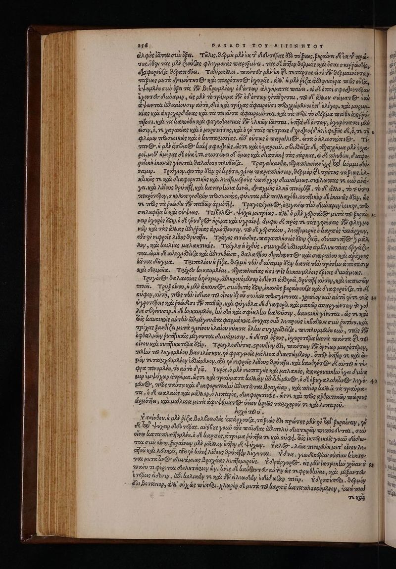 :46. BSAYAOY TOY-AIIINHTOY rug. ol gu πὰς μὴν Ceo Re φλεγμον ἐς woegoguba . vue dt aafoy ϑόῤμὰς ot. ὅσαι σκιῤῥῴσϊᾳς,. d]aQoeov (x ϑόῥαπούει. τιθυμαλλοι « owl uA? ἐκ Φὶ τεσάρτης εἰσὶ TW ϑόῤμαινόντωμ. Ee μετὰ d eue rwr O7 κρὰ πικρύτατ G ἰσιυρᾶς «αλλ ^ μὰ ῥίζα αδ)φνεξέρα τας ovx, ἑψημλνα cus dpa τὰ TW. βεδρωμῆνων ὀδόντων ἀλγήματα πσαύει. οἱ σὲ ó7r0 voodjovró ia ἐχοντόῦ dlubaqay y εἰς μὴν vo ηρίμμα TW ὀδόντων qezidquerou , r8 dU ἄλλον epar G^ cou ἀψωντοι a vkauoua iy αὐτὸ, dió xoà ηορίχας ἀφαιροῦσι πόδιλριόμϑνοι ἐπ’ Mou κοὰ Lagu σήδσι, spl τὰ len nl uod φαγεοϊακνικοὶ TW. ἑλκῶν vou , πὰ dt ὄντων, ἰχυρότατοι uli εἰσιν» δ, 7X χαρᾳκίας 00 ὃ vga wirne col 0 QV uis RU 7jo046 d'qudjeodd ne «pie σὲ d, 75. τῇ φλόμῳ Tr oo sonde gu. ὃ ἰζυστχοιοσίας. ei οὕτως ὃ τσαραϊλι(. ἀπτα o ido oz, TÉ “παν ἡ μὰ ἄσθεςΘ’ lau] e ded]odic. ὥςτε κοὰ ἐφιαροαῦ, a Gode Ie dE, ἥδαγρῆμα μὴ éqqate eoi, μεϑ᾽ ἁμέρας δὲ οὐκ «1.0 wo χάνει dT ὅμως κοὰ d lurz od τὰς σάρκας, &amp; σὲ avian d'itQoe qnl ἱκανῶς γίνετοὼ Sad dosu ziv (x. τραγαὐκαυθα, ἴα πλησίον 9d [65 ἀόμμι σύ, γαμιν. Τραγιομιφυτὸμ bw qu ἀρύτη, giro πσαραπλήσιομ, ϑόῤμὸμ QV σρέτας χά ξεως Ae τ(ἀκῆς τε κρὰ σΠιαφορητικῆς o. λεσηομόβοῦς ᾿σσαίρχον σϊαυαίμεως, ruo Morte σὰ ou) αὐά, ysi-x02 λίθους ϑρύση, κοὰ lot relies lave, dJocty uic ὁλκᾷ TON ] τὸ σὺ ἄλλο. τὸ T VU e1«907áyoy,a ub Ae zr qud looo πεσεοικος, φύωχοι μὴν vr eoi. ευσῆικὸν σὲ ἱκονς ὅδιν, ὥς πε πὸς τὰ ῥοώσῖα TW στχθῶν ἁρμό4φ. “ττραγοοίγανθ’, δουγωνῳ rl? σϊμύαμιν ovum σειλκφῇα lupi «ὐψεως, “τοίξολ, ψύχει μετρίως. εἐἰλν ὃ uU? yp CO μυτὰ τό ξπραῖς νον ἰσιυρός ἄξειν, ὃ dt ᾿ύυδφίΘ nouum κοὰ veau. ἄμφω σὲ πρός τε τάς γονέσεις T φλεγμᾷ νῶν κοὰ, τὰς ἄλλας ἀδιῤῥοίας ἁρμότηουσινι πὸ dt χδῤσαζον, λεσγομερὴς ὁ latere Sae yy οὖσ qv νεφροῖς Alae ϑρυσῆαι. “τράγος avra ue. τοαραπλήσιός ey (ea, elvaz«zi[O- 5 uA 99 , κοὶ aieo μαλακτικός, Toby ἡ ἰχθύς. στιυεχῶὲ ἐδϑιομλύῃ ἀμθλυωσίας ὄῤῥγάζι. “τοι QUA σὲ euo oda x ou Gave eam , Seco dlood ubwz Θ- xo G'KbpzrioU Xt αφάχνης ἑῶσοι σῆγμα, ττοιπόλίου ἡ ῥίζα. 949i τί δωύαμιν YS κατὰ rl apizlw ἀπτόσοσιμ κρὰ σϊριμξια, Tob dtr ξεκαυμναι. “δαστλασίας ἐσὲ Pit ἀεκαυμϑύοις δῤίοις δαμάμεως, TevyovG- ϑαλαοσίας lizpoy, ἁδνιρονόμλνψον ὀσϊόντι «qve, So d αὐτου, κρὰ ἐκπισᾶν στοιξι,, ouf οἴνου, ἡ μὲν ἄκαυς G σιυϊφετός Sw, ἱκωνῶς ξαραίνου(ᾳ oi διαφοροῦ(ν, πὸ δὲ εὐφον, oU 73, ac lab id leor τόὶ οἴναν Jr oU στωυΐεοι τῶσγίνοτοιι. yeu toy out αὐτῆ! qu TS. “Εἷς ὑγροτόβοις tou ῥοώσεσι TW zr dy, κοὰ φυγεύλα dt διαφορξι, κοὰ oce dy ασαργώνπωμ qo γαὶ λα σξγύνυσιψ ἡ δὲ ἰκεκαυμδύα, lui da κοὰ o uA lu ἰαλοῦσιψ, lowsint γίνεχοιι « ὥς τε κοὰ Gic ζαυςικοῖς αὐτὼ ἁϑιμέγνυ δος φαρμάκοις, ὄνυχας oui! λεπροὺς ἐκξαίγλει σὺ ῥκτίναοκοὺς σρίχας ξανθίζει μετὰ αίνίνου ἐλαίου νύκτα ὅλίω συγλοιδδειί(ῳ, are mA eun oup , ποῦς TW ὀφθαλμῶν ῥυσηικαῖς μίγνντοι σϊωυάμεσιν, ἡ de ri ὄξους. ἰοευροτόμᾳ loei πσαύτα Φὶ ad οἴνου κοὰ Ξυσηικωπόβα diy. τρωγλοσϊύτας, spoulioy 45, τσαύτων δὴ ὀρνέων μικρότόδομ, iM 76 Aeyouswoy βασιλίσκον, qu φραγμοῖς μάλιςα διαςτώμδνον, ὅπέν ὑσῆον τὰ «93 à- μόν τεταριχόυμῆψομ ἐδδιόμανον, cis qV veQeoie λίθους ϑρύσηει.κρὰ Lowloiz G- δὲ αὐτό ἡ τί: Φρα πλνομδυύη, τὸ αὐτὸ δρᾷ, Tugóg. JU veozrocyrle κρὰ μαλακὸς, ἀρκρουςικίιυ ἔχει δας μιν ἐμψύχων ἀτρέμα, ὥςτε κοὰ τραύματα lop du ὃ σὲ ὀξυγαλαϊκίῳθ’ Ayo υϑΘ’, are ταύτῃ κοὰ δικφορπτικίω ἀφυσεζαι Boayeiey , κοὰ πλέον lo c τὰ “ραύμα- 7u T σὲ τραλακὸς xg μᾶλλομ,ὃ λιστὰρὸς, σἹιαφορατικῶς.. diee κοὰ aye αῤθριπἠκῶν πσώρους | ζομοῆει; o uod use μετὰ aQebuavG- Veov ἀρεῶς ταριχυροῦ γε o λισιαροῦ,. Y, € δὰ c Y € Αὐχὴ TB V. | Δι ακίνθου ἡ uU Bí Cre Boa Conde Vasto Ger Boe ὅδε πρώτῳς μὲ οὐ Gg ξαραίγειν, V d δ᾽ ψύχεν dA πόδας, culi Case you i2 τοαισίας GUVzTOA V vie τηρεῖ agzris uro, cuu pu ἀα τα opian adul à δὲ latere ἀτρέμα ῥύσῆει τε κρὰ svqd. Ὁῖς ἱκτόλικοῖς γοιῦ dle T0 σὺ οἰνο. ξαραίνωμ μὴν uio iio σὲ NA. YeAG- . Ada grivoyOun us οἴνου λές σηρῦ κοὰ λδυκοῦ, cfi οὐ ἀὐςφ λίθους ϑρύσηφν λέγεται. Y dva. γεωσξςόμαν οὐσίων lssesg , πσαὺν σεφερυτοιι σίαλατήριον ὦν. ἀνὶς δὲ lone t αὐτὸν ὡς τεφρωβίιζαε, κοὰ μξωντ δῖ» &amp;7ópoie εἰσέσιψ., G2 ζολικὼμ τε xoà Pj aA «eddy edd exp. “πιξν, Y d'eozremóts . 9otu 3i Bozuwiop, ἀλλ᾽ οὐχ ὡς τοϊπόδι. χλωρὸμ δὲ uerit τό ori ἰαταπλαοσύμενον, xaxd zriod | Tog ι | | | [idi p nup dw f tih »ii TM