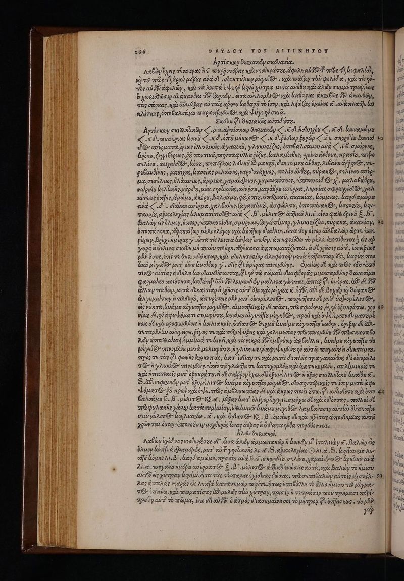 FAY AOYtY TOY AITITINHTOYX Ἀρτίσκων 9ucytxdy σκόνασίᾳ, Aa p eg τίοσ tont PTS τουῤῥοτόβας κοὶ v «oleae ses ἄφελε αὐ TW Ὁ σὸς f ζιφαλίαν, sg τόι are τὰ δραὺ μόδας οὐδε d eer u Ay μίγείΘ΄. κοὰ va Grp rl φολιδᾳ, xoit T οὐ- σὸς tà P ds AG , κοὰ τὰ Aum d es οὗ qvi χύτρᾳ μετὰ cuins xoi ἁλῶν a visuris $ χωοιδϑῶσι αἱ ἀκανθαι TW God . ertt eu/sA ouf xoi ladacgore ἀκριδῶς 3W ἀκανθῶν, σὰς σάρκας, qo. ἁμάξας αὐτιχῖς apo llega τὸ ἴσον xoi λφώζας ὁμοίως e «αὐζπλαε lg «λίτκας, omo Aot eremo UG. κοὰ ψύγε γὺ σκιᾷ... | Xxén φὶ ϑηριακῆς ew id ors. ἀρχίσκων σκιλλπϊικῶμ «C 4k πιαῤπίσκωυ ϑκριακὼν «C x dA ἁσϊυχοῦν «C. x: d. ἰινναμώμα J d G- αὐἱρματα, puit ἰλλυομκῖς. yaoi, γλυκυράίζας, ὀστοδαλσάμου αὐὰ «C. 1 6. σμύρνας, lois, ζιγγιξέρεως, ῥδ ror TI aqu ra es ῥίζας, lu tune, σοίνυ ἄνθους, πρασισ, πσέρο σελίνα. Ξοιχα d AG, lass, mer feme A uc (ὦ μακρδ, d'uncror ars αὐθος, a Ges «equ, Te- gaBalivus , μασίχας, latosiote μελαίνας, ναρσδ οςάχυος, πτολίσ ἄνθος, «ὐρακθ΄, σελίνου ἀσερν qut σεσέλεως, ὕλάασεως,ὥμμεως, χαμαζόγουος, χαμοιγήτυος, σσυκυςι G- χ΄, μαλαξαθρυ, podes leslie νάρδου, μήν, γονϊοανῆς, ouis uto pis ασέρμα, λημνίας σφραγ,ισί y siTe ὀγῆης, Qus, xo os βαλσάμο,φδ, ὑπίσ, ὑπόδυκοῦ, ἀκακίας» ζόμμεως, ἱξαρσϊαμώμα eua «C d. datos ασίομα, xat Gourmet luo, ἀσφάλτε, ὀητουτοίνακιθ, ἱασορίσ, lagu σαυρίσ,αῥιξολοχίας ἀλπεματιτισί owe «C J^ uw ἀπ ικ Mei εἶν᾽ φαλλόλινδ E... ὑπουτάνχκα, ἥδαςοαζωμ μελι ὀλίγον κοὰ ἐόσήων dud Avs.erzot Toy οἶνον Gi Gee vay ὥστε vr φἰχειψεβρίχε ἡμέρας γ «ἄτα τὰ λοιπὰ ἐόψας wy. ἀπτκφοζόδω τὸ μελὶ, toilet. εἰς αὖ yea à ὑελινα σκόδύη μὴ sou qr ign δέκατα ἀρπτωμαπίζετοι, ἡ δὲ χρῆσις αὐτὸ, ἐπάξεως (XU Bone ἐπί τε ϑκοιυσϊήκτωμ, κοὰ σϊκλυτπκοίον ἀλκφότων μετὰ eaifaceriony 4931, letpuos ou dci μίγιθ' uer otis ἀναίθων y . dic QV ἡμέρας σινομλνῳς, ὁμοίως δὲ «oi χρὼς οὖν NO ziv αἰχίας ad Anas ἰεινοϊαυδύσαντας, Qi οὐ τῷ σώμαζι σϊικ φθορᾶς μιμησαμνπο ϑανασίμα epequodias στοιότετα, aep ὡδὶ δ λοιμωσὶν μαίλιςα γίνυτοι, ἄσταξ QU ἡμέρας, ai dt 7 ἄλλων eret, μετὰ δεκαυτίαν fi χρῆσις αὐτὶ ὄξι κοὰ μέχοις X TW. 2A σὲ βυχὼν τὸ ϑώρακΘ» νίοις σὲ, οὐ ἀφοψήματι eva, loyodus ocyvzifis uere B, πρωΐ κοὰ 0v e or d V tru νοις σὲ κοὰ σροφυμδύοις ἢ lor eso ie, ὕὑσϊα τ Θ’ ϑερμδ ἀναίμο αἰγυνῆϊα ecu . ὄρεξιν δὲ Gane “πεταμΆγίω αὐεγείρει, oye τε olt πόδιψύξεις κοὰ χολεμεσίας πεθοπινομδν TW σεοσκαταθο λῶν ἀσταλλαϊοσ 4. ἐμμίωά τε lave, κοὰ τὰ νεκρὰ TW εμβρύων te God ei , lods euyvijvs 7a μὲγεθθ’ orivoyluim μετὰ μελικράτο, ἢ γλύκεως querens qu αὐτῷ ποκγαυπἢ diete στρύς τε τὰς φὶ φωνῆς ἀγοκοπαὰς, ler ilo τι wo μετὰ διπλῆς τραγακαύβης δὲ οἰνομέλε “Θ'λγλυκίθ’ σενομθύφ No τῇ γλώπατε ἰξατεχομθυᾳ Volt oer uim , car A lunii τε sp ἢ γτοιτικοῖς uer ὀξυκρώτο εἰ dt σκίῤῥομ yen, d ofuus Az Q^ n ὄξος axuQ laci Geued s ei. ἔκλσάμε Io. B «μέλιτι. KS. μἄξας κατ ὀλίγον oy oue mud yen δὲ colt οδόντας.. στολλοὶ σὲ roue χάριν lx νομί ωίαγ,ελλίωικῷ ὑνάμε ueysl er Aen orsmiy curl Ur eafot σαὺ us)wr C οχλιαοίῳ, t «olx ὕσϊα GO ΚΕ, β΄ ὁμοίως dU κοὰ sj πὰς ἀστοσϊεμίας αὐτῷ χρῶντιχι. ὅγιχμ κασονοῦσιμ μοχθηρός lee ye n ὕδατα qula στορδύοντοίι. ἀλδιν ϑαρχαῆοι, λαβὼν ἐχίδνας νεοθερέτος d erro eA ἀμμωνιακῶν 9 ἀοινῶν μ᾽ iretur α΄, BA dy de QAuU Lozif. «dJeeuóp de, uer. αὐ Ὁ yorlawne λιια 9. αῥιςολοχίας Que. S. bonos Ae vifo lone M. eotod eu ur, vro cott. νὰ Jo.s .a'wopds σελίνο, yeu dew lcontons cule Y yes sU ó Nas auseuarG- E. μέλι’ da ἐνώσας αὐτὰ, κοὰ βαλὼμ 7o nio | ' c ν NS ν 4 ! 3i : λας ἁνταλας νεκροὺς εἰς Aezr]a: ἑατατεμὼμ toig irte ἐπιδάλλε τὸ ἄλλο ἡμίσυ T Hype Ἴ 1 x ΄ 3 V 5 p. j 7 cz ow. κοὰ πσωματίσας aue A die πίω χύτραν, τρισὶν ἢ τετράσιψ toov πρημᾶσι vrépta Ἂ PUNTO kt 5 Ἂ 9 ^ 1 $? ol ρου αὐτὸ o τσῶμα; ἵνα dl αὐ δὴν ὃ “τμὸς d Loa ijo σοὶ 70 ppOU φὶ oz [na «tog . πὸ μδὺ * 77