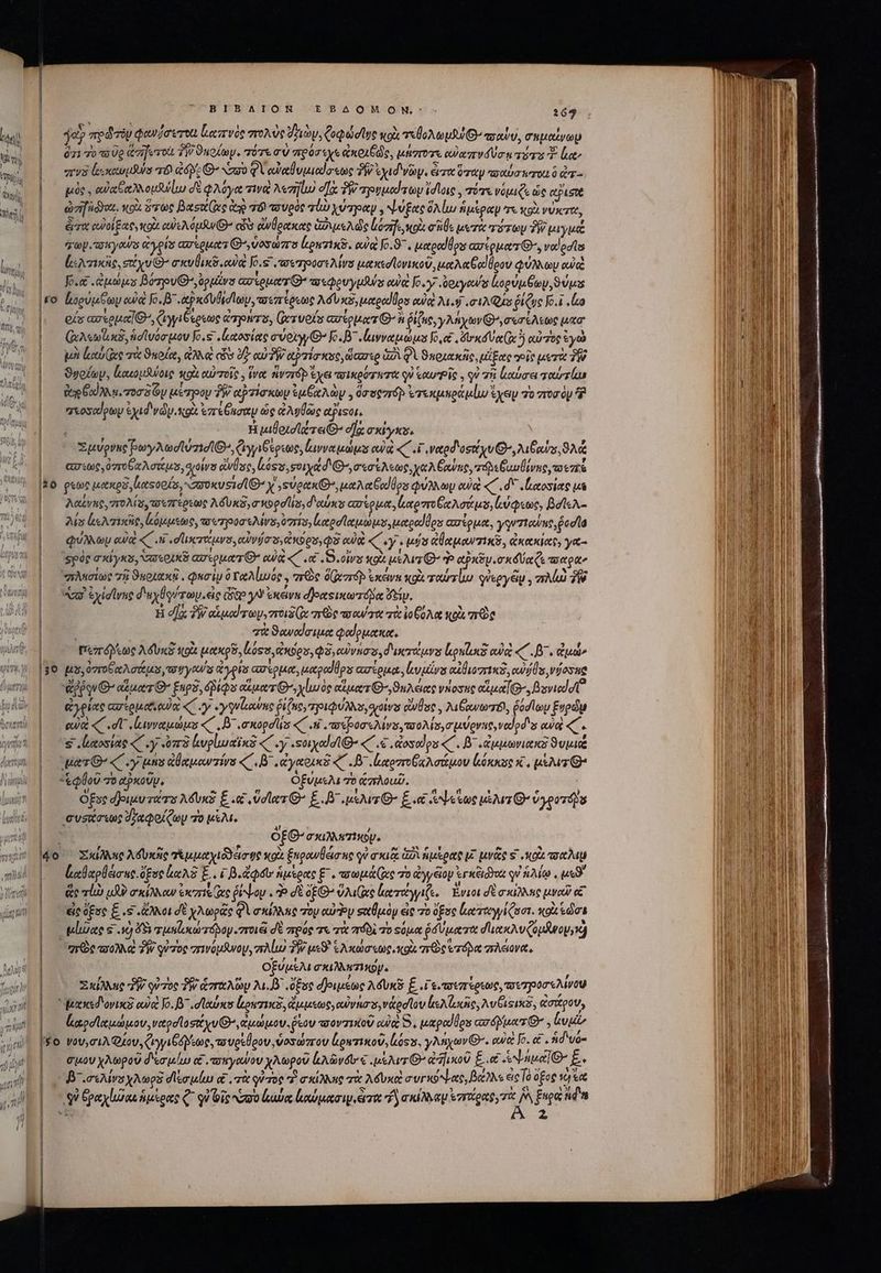 | ja πρῶτόν φανήσυτοι ἰιατενὸς στολὺς diy, ζοφώστῳς uo Toup πσαύν, Cy OU 071 70 30g ὥσηοτοι δὴν ϑηοίωψ, πότε σὺ πρόσεχε ἀκοιξῶς, μήστοτε ew azrWd Voto Ts Σ leet rv ἰδοκαυμδύσ τὸ dép: O No Φὶ αὐαθυμιωΐσεως δὲ id vi. ὦτα ὅταν τοαὐσηταιὸ dr -. | ^ μὸρ, αὐαξαλλομήνίω dé φλόγα τινι Merlo σὰ PW προυμαίτων ἴσιοις, πότε νόμιζε ὡς cust ὠσῆδόναι. κοὰ ὅτως βασιζίς de τόν τουρὸς alb χύτραν. ψύξας ὅλίω ἡμὲραψ τε κοὰ νύκτα, |. ἄτα αϑοίξας, κοὰ eue ipu ais ἄνθρακας Gas die Lois olt rie μετὰ τότων PW μιγμά | — TUN. yos CX OUS atouees G^ vos ra L.puzin. ow Jo.97 , uetood los cortpueer G-, vol odtts [ιλτικῆς, στίχυ G^ auis ow [6.5 πετροσελίνο μακεσϊονικοῦ, μαλαξα! Üeov φύλλων cue Jo.e ἀμώμυ βότρυθ᾽, ὑρμένα axkowarr Q^ areovyuMlas οὐ Joy -oexyeu/as μορύμξων, ϑύμα £o. ἱεορύμξων αὐὰ Jo. B^ .ἀῤκδυθισίων, ταεπέρεως Ad Unos, tool los eq M. 01A Qus ῥίζως o.1 «ἴω οἷς crop] G^, ζιγγιξέρεως arms, Gezvolu ασίρματι’ἢ ῥίζας, γλήχων ^et Aste uo | (λεωϊ κδ, ἡσίυόσμου Jo. ζαοσίας every Θ’ Jo. B^ «ἰινναμώμο Jo,e£ ord Ver (ix) αὐτὸς ἐγὼ ᾿ς μὴ labeo τὰ noue, ἀλλ ci Iz αὐδὴν αῤτίσκος, diaarso (4 QV ϑκοιακῆς, μίξας oi μετὰ δὲ ϑυρίων, κακομῆψοις κοὰ αὐτοῖς. ἵνα nvzróp ἔχει ποικρότητα οὐ ctu Ple , οὐ σῇ loniae ταὐτίω Gg Goo n. τοσδον μέτρου TW αὐτίσκων iu GA ay , ὅσσοπτόρ ἐτεκμηράμίμ ἔχεν τὸ ποσὸμ ἢ “στοσαίρων ἐχιδνῶν xoà ἐπέθεσαν ὡς ἀλυθῶς epis. εν Η μιθρισίτει(. οἵᾳ cay, | Σμύρνα: poryAwcluzid (Cry C eouoe, ἀινναμώμο αὐᾳὰ «C «i verod'ostt vu C Aus, ϑλά cur «too Or αλσιάμα, dro ἄνύος, ἀόςυ, οοιχάδι,σεσίλεως, ya owe, rib eive τσεπέ 30 ρεῶς μακρδ, ἰαςοοίσ, νσυυκυσισῖ’ y spen καλαθαϊθρυ φύλλων cuia « . d* ,Latosiae μὲ λαίνης, πολίσ,σεπέρεως AdUns, a opes, d'ou ασέρμα, loromro Go Notus, n toc, βοῖελ- :ίσ es Iriscie κόμμεως, τουτροσελίνο, rias lore ette eto os ασίρμα, yqTtowne ῥασῖα | — QUAM αὐ «. Hi «dureza αὐνήσσο,ἀκόρο,φδ αὐ «ey . quts ἀθαμαντικῦ, ἀκακίας, γα- | — spóg σκίγκο, 3018 ασέρματ αὐᾷ « «e Sota κοὰ μέλιτΘ’ Ὁ apxSy.ox Ue s τποαρὰν Moto τῇ ϑκοιακῇ, φασὶν δταλίωός. πῶς Q(ezrép exem gi ταύτί qseyeiy , Mud δῇ a! Cidlvne δυχθούτων εἰς coo Y icem σ)ραςικωτόβα iy. Ἡ dla; TW ated roo, zr Ex zr De παύτα τὰ ἰοξόλᾳ κοὰ πῶς qu ϑαναίσιμα φαίρμακα, | περτόρξως λδυκδ κοὰ μακρδ, oes pps, Q3, ei) vnos, δικτάμνα ἰιρπζοιδ αὐ «΄.β΄. ἀμώ» 30 μο,ὁποξαλσάμο, wr you yos ασίρμα, uotood Upas ασίρμα, ἰευμένα αἰθιοσικδ, ouis doe | «epi e eiut e £nps, épiQs αἵματί χίωὸς αἵματί ,ϑηλείας γήοσης eua, Bovied t ἀγρίας ασερμα:ᾳ «Ὁ eyguGowne ῥδι (uc; TjlQUANS, qois ἄνθος. λιβανωτέϊ, ῥόσίωψν ξυρῶμ |. ea «C dU ἰεινναμώμυ «C LI σκορσῖ!ς « κα, ποζβοσελίνο, τσολίσ,σιμύρνας,ναίρδις owa «C | s ἰκχοσίας C oy m3 lvpluatins «C y «Ξοιχασῖθ’ «7 .&amp; .doscdos «΄. δ᾽ «ἀμμωνιακδ ϑυμιᾷ |- uer «C ey ums ἀθαμαντίνο «΄.8᾽..ἀγαοικὲ ζ΄ LB utovroGaAaiuov ἰύκκος X , pr | τξφθοῦ To αῤκοῦμ, ὀξύμελι τὸ ἁπλοαῦ, ὄξος σδριμυτώσο λδυκξ E .&amp; ὕσῖατ G^ E^ μέλιτθ- ξ et Ae vir ὑγροτόδο συσάσεως σαφοίζωυ τὸ μέλι. | ofG- C1 TINO. 4o Σκίλλης λόυκῆς σἐμμαχιδδάσης κοὰ ξηρανθέσες qv σκιᾷ ἀδὶ ἡμέρας μὲ μνᾶς S κοὰ σαλιμ | αθαρθέισης. ὄξος ἀαλδ E.. Γβιἄφου ἡμέρας ξ΄. τωμάζ(ας 70 ἀγγέῖον ἐγκξιόναι qv ἡλίῳ, TN οξύμέλι OIM. Σκίλλης PW quoe PW dore oy 24.5 Ese dJoniétoe AUR ξ.Γεἰποεπέρεως, τσετηροσελίνοῳ | ᾿βμακεδονικὲ αὐ Jo. B dlourses ἔρατικδ, ἄμμεως, ow vna, vod lou lA loce, λυθιςικῦ, ἀσάρου, ᾿ς ἀαροϊαμώμου, ναωρσϊοσιίχυ Θ’, ἀμώμου. fiov πσοντχρίοῦ cà; Ὁ, μαραϊθρυ coróyuocr Lui $0 νου σιλῴζου, ζιγγιβόμέως, τουρέθρου, ὑοσώπου ἐρετικοῦ, oss, γλήχων Θ΄. owe fo. &amp; id vo- | — σμουχλωροῦ δεσμίω e£ co tryowov χλωροῦ kAGvéb € aur G^ ἀπικοῦ E. Nt aua E. | 07 .osAivs χλωρδ σϊεσμίω αἰ. τὰ οὗτος 7 σκίλλης τὰ λδυκιὲ συγκόψας, βάλλε «Te ὄξος ὦ τὰ οὐ ἐραχίωχε ἡμέρας Q^ qu Gig vao [aue ἐαὐμασιψιῶτα τῷ σκίλλαμ ἐπιίρας, ds ξυρῷ id'n i 2