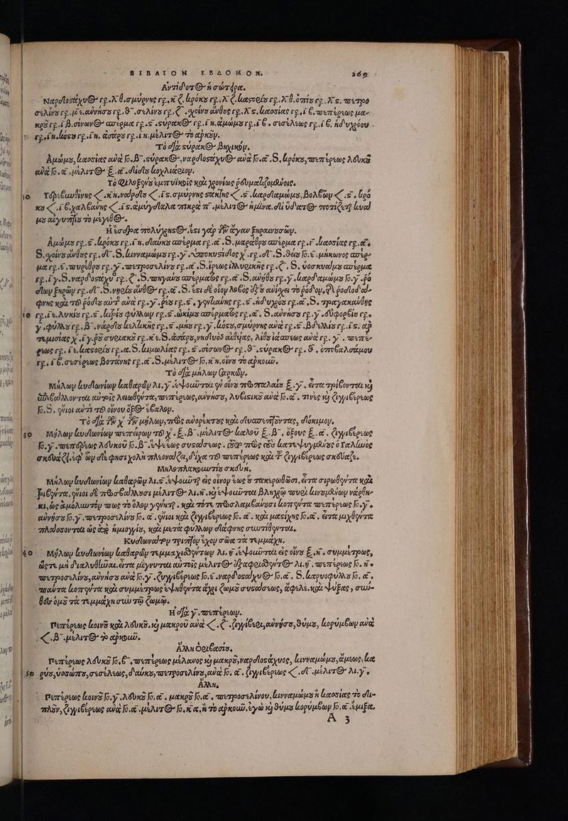 ΒΙΒΛΙΟΝ | Avzid'oz Θ΄ ἡ σώτφρα. | Notodlosit vv G- rg XU oudgrne rg.x. ligéses rg X Q. hagvofo I XÜ.ozris rg. Xs. tox750 e*Aws rg 4i e. Ry m 97,.o«Aws rg euis aule rg X s. Lecosiete rg. i Geo ezreputie μα» xi rg. i B.ewovG ἀσέρμα rg «s «supanG rg d naues rg. 6 σισίλεως rg ΓΘ, ἡδυχρόον. ? γροϊαοίου rg. i8), σζρα rg m eau Q Τὸ xy. : τὸ d] «ὐρακ’ βηχικύψ, |... ἀμώμυ, ἰκαοσίας οὐκ fo. B sugexO vodlosttyu Θ’ αὐὰ Jo. ,S, Κρύκυ, τοεπέρεως λδυκ eua fo. «μέλιτ ^ ξ. ἃ dolus ἀοχλιάοιον. Τὸ Qi Eqs ἐμπυϊκοῖς NOU. χονίως ῥδυμαϊιζομθύοις, ιό τόβεξωυβένες «C ,κκιναϑρσῖσ «C Es. σμύρνης στίκίης «(.«ς lodos, Boe «( ς, [ρό | xu d Cyn nin «C 4 S Qu yd luat πικροὶ ai μελιτθ’ ἡμίνα, σι! Ud ors Q- ποτίζετῇ ἀνα! | μραξἐγυτσῆϊα τὸ μίγι. | Η σόα πολύχρας C ssi yet TW oye Ἑκραινοσὼμ, | Bue us rg S peras ro 4n. σύκα ασέρμα rg. (5. μαράθρο ασέρμα ro ἰαοσίας rg ts S. suivis ἄνθος re dU. S. νναμώμο rg«y «κασυκυσισῖος ἜΣΧΕΣ) «ϑεις Jo. € «μήκωνος ἀσέρ» |. μαγριξιπσυρίθρο rg y οσετροσελίνε rg «e «dps ἰλλυρικῶς rg. ζ΄, D. vor uad js ασίρμα | rgdy.S. ναρδοσάχυ rg. Q .B.wuyaws aureos ro. &amp; . Dew flos rg y «Καρδιαμώμυ Jo. «fa |. eloy ξηρῶν rg. dU. S. vgots ew 0 rg. S. tsi σὲ οἷον λοξὸς δ ὃ αὐίογει τὸ od ay, QV odlod ad |.— Que xoz τόϊ adl αὐτὶ cWa rg ey .genrg.s, γγνζιανης rg.s ἡδιυχοου rg « , 8. πραγακαύθες 16 γριζειλυκίσ rg.s lupis φύλλων rg.s axis ασέρμαΐος rg αἷς 5, αὐνήσα ry «δὐφορθίσ rg y «QUIS rg. Β΄ νάροῖσ leslie rg S utis rg y ἰός σ,σμύρνας owa rg «s . βόλια rg.is. ap |. σεμισίαρ y i y. a veta rg C6. S. ἀσάρσ,νκσϊυὸδ exque, Als i aee αὐ r2. y. . ose BEETTLADC ζαςοοίσ rg«a. 5, (ιμωλίας rg.s «σίσων Ὁ’ γρ. 8, ύρακθ’ rg. 8 , ὀποξαλσάμου | « rgo i D σεσέρεως βοτάνης rg. e δι μελισθ’ Jo. w.oivs 7o αῤκοαῦ, | τὸ οἵᾳ μήλων (oxdy. | ᾿πήλων ludlovioy καθαρῶν 24. y «εὐ ψοωῦ τοὰ qv ois qribor Ants ξγ΄, ἄτα σρίξονποι ὦ | .— ἀδιξαϊλλοντοι αὐοοῖς λειωβούτα, τοεπέρεως, owns, λυθιςικδ eua Jo.« , τινὲς v) φιγγιθερεως | — KS. quia οὐαὶ v οἴνου ΈΘ’ ἐθαλομ. | τὸ e] TW x TW udo, ms ewapexer se κοὰ σϊνασεσἤδντάς, σϊόκιμομ, :ο μύλων ἰυυσϊωνίων πσεπέρων T8 x «E. μέλιτι’ ἀαλοῦ ξ.8΄, ὄξους E... (γγιβίρεως ᾿ς [σ(} «πεπόβῤεως λόυκοῦ Jo.B- Ne ue συφαίσεως, ὧδ πὼς cos ἀατεψυγμλύσς ὃ Ταλίωὸς eta Ql.) Gy dle φκσιχολὴ πλεοναίζει, δίχα r&amp; πσεπέρεως κοὰ 3. φγγιβέρεως σκδύαζε. | MA&amp;A9 zr uuTN 0 Xl ft, à | πιήλων Lvdtovioy ξαθαρῶυ Ju. οι ψοιῦτῇ ἐς οἶνον suc i πακερωθῶσι, εἰτὰ στρωῆονσα wok ᾿ς διξγύτα, quai δὲ πε σθαίλλσσι μέλιτι’ Mii ad tNLout-rott βληλρῷ cover ἰινομάνων νάρθη» | — s, c ἀμόλαυτόμ πσως το ὅλου y ATQ « κοὰ τότε roo Au eoo eor qr πσεπέρεως Joy. euwvfa'a Jo.y «τιηροσελίνο Jo. αἱ . qQViOL tp ἀγψγιβέρεως J. &amp; . toi μαςίχας [6.οΣ, ὦτα ay ave - griadosov rot ὡς de ἡμιογγίσ, κοὰ μετὰ φύλλωγ σϊζφνης atari qiero, | Κυσϊωναν!υ vpizifo ἔχον σῶα τὰ τεμμάχκ, Wo μήλων ζνοϊωνίων ζαθαρῶν τεμμαχιδϑγύτων M. καὶ ἐψοωῦπτοὶι εἰς οἵνα £ κ΄, συμμέτρως, | — dere μὴ διαλυθίῶκε, ἄπο μέγνυτοιι αὐτοῖς μξλισθ’ ὀξαφοιῶγύτΘ' λα, ποεπέρεως Jo. v e ᾿ς ποεγρυσελίνο, αὐνησιο οὐαὶ [o.y «ζυγγιδέρεως Jo, vaod'osed yu Jo. . S. ἀαρυοφυλλυ fo, αἴ. apart leozrqu ret κοὰ συμμέτρως ev qv rut e Que συταίσεως, ἄφελεικοὰ Eae, σιω- ᾿ς βῥδυδμὲ τὰ Tet yn mun τῷ Quum. | H e] γ᾽ ποιπέρεων. πεπέρεως roti κοὰ Ad Uk μακροῦ αὐκὶ «(.ζ .((γγίθεοι, αὐνύσσ, uas, logo Guy eua CB peur d» αῥκοωῦ, | EST 22, A | y ^ - ' H Y ^ 7 , 9 Τιςσερεὼς λόυκὲ μι «σοπερεῶς μελανος μακρὸν ναροϊοςαχυος, ζινναμωμδ,ἀμέως, loe $6 ρὐσ,ϑοσώπο, σεσίλεως, δαύκογτοιτρυσελίνο ui. fo, a. (γγιβέρεως «C. dT μέλιτθ' λι.γ, | AN, NAME - ποπέρεως lows Jo.y .«λδυκδ Jo.e&amp; , etes Jo. . ezporsAwov, lave ἢ καοσίας 7t du- πλδν, γγιξέρεως αὐ Io. ew B o, ac, τὸ αὐκουῦ, ἐγὼ 1) 9 Vea Sic Ur EBAOMONK, 36 ἃ