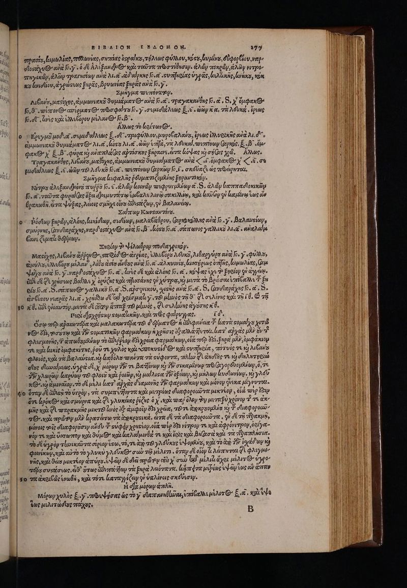BIBAION EBAOMOM, 395 | “πρχσία, Κιμωλίαϑ, τδιωνίας, iria ὑσραϊκαγτύλεως φύλλου, κύςυ, [υμῖνα, δύφορξίον,ναρ, |. dlosiiyuG αὐ Κ.γ. ὃ δὲ Αλεξανάον «ox τοῦτα roa ilo. ἁλῶυ πικρῶν ἁλῶν ψυτρό» | παγικών, ἅλωμ ΤραΓΑσίωμ οὐεὶ «e (ἀδιαίρκας o.c φυσήπρίας ὑγρῶς,(ε λιικῆς, ἰνήκα, von | πὸ lvidliov, &amp;ypusce Euge, Bovaviete fugite αὐὰ ho, γ. Σμῆγμα aeo VAT | Αιβαο, uestes ἀμμωνιαπκδ Supe ur O^ αὐκὶ Jose. τραγακανθας fo, ἃ, S. x. op pex Oe | fo.S υαΐπονθ’ ασίοματθ’ πῶσφαϊτο Κ.γ. .«σεμισϊζλεως ξ (ξ΄, ay n e. τὰ AUi, ἔρεως || fe dt arse κοὰ ἐλλεθύρον μέλαν’ o. B. ἄλλως 70 κοέτων Ὁ, o Egeyus μοδιοῖ, σεμιδαίλεως ξστ΄ τριφύλλον, epo re Aowss, ἔρεως ἰλλνοικῆς oua Md s || εἰμμωνιακῇ 9uvad uas G^ 24«e Lass Met dy ἐσ τὰ λόυκαὶ, πσεσνωμ xong, E. D. . 0^ qax x' E. . Quee νὸ dietro Gc αὐπίσκος Engouve,erzve ἐκόψας vo aive χε, ἄλλως. τραγακαύθῃς, NiGous μαξιχπς, ἀμμωνιακδ δυμιαίματίθ. αὐ «C si ὄμφακθοχ' «C re. o εεἰσϊαίλεως E 6 ὠῶν rr A duoc oet . varezrovtoy (ὡρκὼμ Jo i σκδύαζε ὡς “πθέρατοι, | Σμῆγμα ἰειφαλῆς ῥδυματιζομλζης Enpourriu. | — Ni?ps &amp;AsEewd]ows rude Jo. € .&amp;Ady Lowdy ταεφρυγμδυύωψ &amp; S. kA dy ἰαππασϊοκικῶμ || fo. errore quos] ve ὄξει ἀριμυτάτῳ ἐμξαλε λινῷ σακελλίῳ, κοὰ loa oy οὐ ἱκα μένῳ ἕως ὧν ὑρακωθῆ, τὰ ψύξας, λέιοις σμῆχε otis ἀφισζων, οὐ βαλανέῳ. Σαίϊπωμ Kwevscw7irs. ο΄ “Ῥόσϊων ξυρῶν, ἀλόης, luxidlay, cid lia, μαλαξάθρου, (ἀοκοκύλλης οὐκ [o .Υγ. βαλαυςίωμ, ἔχανε (suce ϑόβμων. | xuofoy Ὁ ψίλωθρομ ποσϊαγρικῶψ. πικείχης, λιθαύσ ἄῤῥῳνιθ’. sm 14.0- ἀγρίας, ἐλλεβύρο λδυκδ, λιθαργύρο owe Jo. y QUIS, ἀμύλο, ἐλλεβόρου μέλαν Ms dois aule αὐ [6.« «ἀλκυονίσ, ἰιοσήρεως rfc ἰμμωλίας, Gus ψύχα αὐὰ Jo. y vetet ost xv e Jo. &amp;. (asc σὲ soi ἀλόης Jo, οἱ, κόψας ἔχε T ξυοίον Gv ἀγγέῳ, || ἐλ σὲφὶ χρήσεως βαίλλεχ ὑρύζας κοὰ σηιοσάνης qe χύτρᾳ, ὁ urit vo βράσοκιστίδαλλε ἢ En | efs o.c S. σάπωνθ᾽ γαλλικ [0.6 S apr quiu, σχιφῆς euet [once . 5, (ἀνσϊαραάχας Jo. αἱ, D Qa Gesov νεαρᾶς Mee, xonódo δὲ Gg χοίσμαζιγ vr αἱμυὸς τῇ 97 Θὰ σελίνης qox τὴ (0. C γᾷ 36 ac, Ga )ιαυτόν, μετὰ δὲ Grp p ἅπταξ τό αἰωὸς. φὶ σελίώης ἀγύσης κα. | Περὶ d]e verso ςομαϊοκῶνκοὰ 7766 φαΐρυγγας. i d*, ὅσῳ πὸ αακωτόμαᾳ stolz μαλακωτόβμᾳ τόϊ δόῤματί ἡ ἀδιφανεια T liest «ομαῖχο yr 9G- X5, »σότῳ κοὰ TW sop ip φαρμαίκων ἡ χρῆσις 27 D eei] ero Lez! byte uo ὃν τὶ | φλεγμονῆς, ezreUsufuey o ἀδιῤῥεομ 45 χρέα φαρμαίκων, οἷά rp Gi. Enea: υδν,ομφάκιομ ᾿ς ere κρὰ Lario ὀμφακίτης, ῥοῦ τε χυλὸς κοὰ νσυυκυοί δ oit suzifuo de , “πἰτυός τε vg Mus || φλοιὸς, κοὰ τὰ βαλαύςια, νὰ ἀαθόλο πσαύχια τὰ «ὐφοντα, πλίω QV ζησῖδο τε τὸ σϊπλετηοιώ sc σ᾽ωυαίμεως, ὑγροὶ δὲ, y. μόρων TW τε βαῆίνων τὸ PR σικαμίνων ππρι(ῷγορδυομθύων, ὅ,τ Ετω yop lira r8 φλοιδ κοὰ ῥοιῶμχνὼ uod ise T ὀξειων,ὦ una lud lovitog. vc) y^ | xag ἀμιναῖξον. τὸ δὲ us ἰατὶ αῤχὰς διαμονῆς PW φαρμαίκων soi μόνον quexe μέγνυτοιι. lao ὅχαν δὲ διε 70 ὑγρὸν , τὰ συμπεῆοντα oi μετρίως depogoutrt μικτίορ , οἷά wp ép |. ὅτε pon O- xoi σμύρνα κοὰ φὶ γλυκέιας ῥίζης 0 x pd arte ὅλον Ἣν μεταξὺ χρόνου “ἢ σε ἀπ’ μῆς xpi QV ποαρακμῆς tuere roe Vy ἀμφοῖν ὄδι χρεία, 'τόντι ἀκροομθύα τὸ d dlitpopoud^ 7. πον uU ἐξρωτέτω τὰ ἀοκροτικὰ, ἄτα σὲ τὰ σϊιαφοροαῦτα. qv δὲ τῇ ἥφακμῇ, | — ἡμιόνοις vei οἹαφορᾶσι αὐδὺ “ suddy χραείομ οἷά ποὶρ ὅξι νίτρου τε κοὰ ἀφρόνυτρου, ὀοΐγα- |. ψόμτε o ὕοσωστον κοὰ ϑύμθ κοὰ lc od et τε κρῖ (oto κοὰ βκ(ᾳ σα «oa τὰ ἥραπλήσια. | ἰποσὲ ἀγρὸν τίωικαῦπα σίρεον ἔξω. τότε c rr γλόύκος ἐψομθύς, κοὰ τὸ δὰ PW. ἰοιάδ'ον ὦ | — φοινίκων, gi αὐτὸ 70 γλυκὺ γλόῦκθ’ cub τῷ μέλιτι. ὅταν δὲ οἷον &amp; λέάπητοι gi φλεγμ, | νῆς, κοὰ ϑεῖσ pancia ἀπύρα.ψέμ dt dle πρῶ cvy cuv Gd. κίλιζ ἄχοι usur C vy ΠΩΣ cusa ἀϑ᾽ ὕτως ἀδιστιζῆϊειν τὰ uoa λειότατα, ἀπάτα μεβίως «γψέμτως οὖν ἅσταν |fo τὰ ἀκοιβ ὡς ἐνωθῆ,, od πότε ἀαταγγίζειν qu ὑκλίνοις σκόυεσιψ. | Ἡ d] μόρων ἁπλῆ. ] | | | | M - , [4 [PS [od *? , * d xd Mdgay χυλὸς E y «πϑυψήσας ὡς o y dicrownluzan, ἐπίθαλλε sur ^ ξ ας, pisa ἕως μελιτώσῖος στχσςι ᾿