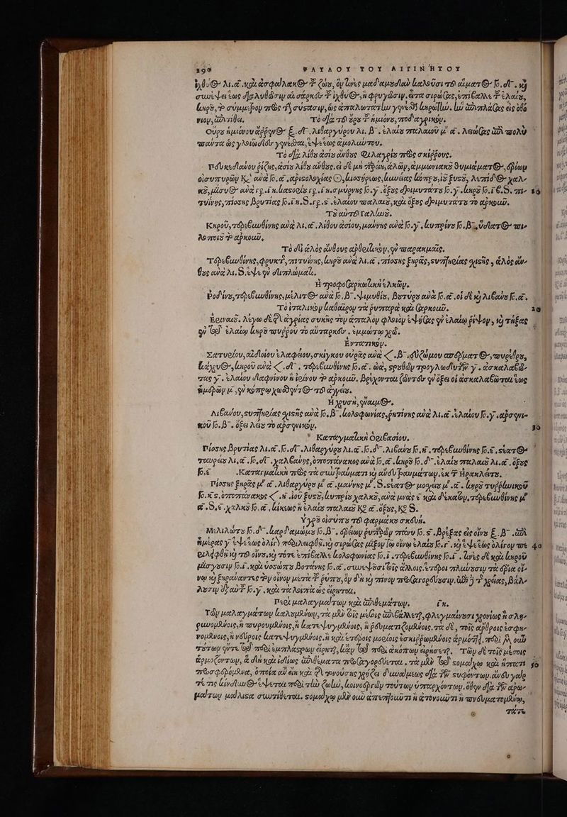 ἐχθυθ’ λι αἱ κοὰ impo Mex Σ Qs, dy Lures uetd'ausdlow ἰκαλοῦσι r8 emer C Jo, df νὴ ewiv.a tue d]aAvÜdoiw ax axtodo v ἰχθυ Θ΄. φρυγῶσιψ. eme σιρω(ς, ἐπίξαλλε Σ Ada, lg, σύμμιβου are “ἢ σύσασιψ, ὡς daret ysveod$ loeo. lua avara Qc εἰς olo νιον, 12 710a, τὸ οἵᾳ τό ὅρα d. ἁμιόνσ, ποδ' αγρικόν. ULM Ovpz ἡμιόνου ἄῤῥρνΘ΄ ξ σῇ. λιβαργύρου Yt, Β΄. Aot grau μ΄ αἰ. Netto e ago) “σαύτα ὡς yon d Adr yquecy ot, SNL e toe ἀμολαύτου. τὸ d] Ail das ἄνθος QA eis re σκίῤῥους. nÁbs«dlowou ῥίζας, dois Alla αὐδαος. ἐ δὲ μὴ vici λῶν, ἀμμωνιακῇ ϑυμιάματθ», inp οἰσυπυρῶν Ke eua Jo, &amp; ,«αῥιφολοχίας C ἰοσύρεως, καυέας ζύπρο, ἰδ fuss, Acid €- χαλ' «x, uia v αὐὰτ £4 ιἰιαςοοίς γριΐπισμύρνης Joy. , ὅξος divus Jo. y «Lue Jfo.i €. S. 9n quivgcyzriosug βρυτίας Jo.i uS .rg.s .&amp;Aokov πσαλαιδ, «94 ὄξος σ)οιμυτώτο τὸ αὐκοωῦ, τὸ αὐτὸ Ταλίωξ. Καροῦ,τόδεθαυθίνες οὐρὰ Me λίθου ἀσίου, μούνης ewe [6.γ, ἀυπρίνο Jo. zs ὕσϊα G^ τιν λογτοιδ Ἢ αἀῤκοιῦ, τὸ dli ἁλὸς ἄνθους bled, su τοαρακμαῖς, τόβεξαυθίνας, φρυκτ, πιτυΐνης, laps eq λει ας πίοσης ξηρᾶς, sva nola gasiic , ἁλὸς ὧν» θσς eie ML See qu στιπλώμαζ,. H gode Ixpscoluci ἐλκῶψ. Pod ivy τόδεθ αυθίνης, μέλιτι’ owa Jo, D^ Saulis, βοτύρυ eu [oet οἱ δὲ ὦ λιξαύο fc, εξ. τὸ ταλικὸμ ἀαθαΐρου τὰ ῥυσταρὰ κοὰ (ἀρκοαῦ. ἐριναεδ, λέγω dt. φὶ ἀγρίας συκῆς Top ἁσταλὸν φλϑιομ Sai Gee qv ἐλαίῳ ῥῥψον, v) τήξας τ᾽ (o^ ἐλαίῳ ζπρῦ pov 7o aiwexdb , ἐμμώτῳ xé- Evzw71«9v. Σατυοίου, clidloiav ἐλαφειου,σκίγκου οὐρᾶς aua «΄.Β᾽.φὐζώμου ασόῤματ Θ’, πσυρίῆρυ, ἴώχυθ᾽,ἰπροῦ οὐκὶ C .σἵ᾽. áp Cuwlirns [6,αἷ. did, sexüdy τρογλωσίνδῇ y . ἀσκαλαξῷν πὰς γ᾽. ἐλαίου dletQvivov ἢ iofvov d» αῤκοαῦ, βρέχοντοι (dvzdtr qi ὄξει οἱ da kae eren oe usd pay V , SV κόπρῳ xoc! qv C- τό dyes. , H χρυσὴ, qVauq. Go, Λιβανου, ουσημοίας sstie oua Jo, B. ἀολοφωνίας, Puzivue oq Met ay sy ,αὖσφνι- κοῦ Jo. D. ὄξει λές τὸ αῤσφνικον, ᾿  Κατάγμαϊροὶ Cox oiov, Πίοσης βρυτίας u.s Jo ce λιθαργύρα Ma Jo d utra Jo i ποδεβαυβίνης Jo. suere fo.c Keeretr uat qr τὰ ru βαύματι v) od fV popa ry ἐκ Ὁ BioaxAdms. Ttioswo ξηρᾶς u κα, λιθαργύρα μ' e&amp; μαύνας μ΄. S.strr μοϑρεῖδ' TOC AIT τυῤῥίωικοῦ fo.X s. ὑγτογγάνακος «C .8 ἰοῦ ξυςδ, ἀυπρίσ χαλκδ,ανᾳ uae € qox d'éxa oy, τόδεξωυθίνας μ᾽ οἱ, Εἰχαλκδ Jo ας, ἰάκεως ἢ ἐλαΐς παλαιῷ ΚΘ αἱ Ese Ke S. | Υγρῦ oia Vr TÓ φαρμάκο σκδυή, Μιλιλώτο fo.d ἑαρδαμώμε Jo. B^. ὁῥέων $uziedy στνυ o. s βρίξας εἰς οἵνα ξ΄. β΄ c ἥμίρας y ^e ee ὀλί πόδιλαιφθῃ, ve) σιρώ(ὰς μάξομ [co οἴνῳ ἐλαές Jo. r ὁ eN« ioc ὀλίγον τσε δελφφθῃ i) r8 orav τότε ἐπίδαλλε ἀολοφωνίας [6.1 erápeGuwlivue [6.1 . Gee σὲ κοὰ ἀκροῦ pla ysciy [6.1 «κοὰ ὑοσώπο βοτάνκς Jo. owe gai Οἷς ἄλλοις ἐτόροι πλαύσσιν πὰ ict οἵ» νῷ τὸ ξυραύαντες oy οἶνον were v. ῥύπου, ὃν δὰ νὴ vrivay mt eroe fip ἰδὲ 57 χέας, βάλ, λυσιν σ᾽ αὐτ' Joy κοὰ τὰ λοιστὰ ὡς élowrot, Περὶ μαλαγμαύτων κοὰ Gode oy. A τῶν μαλαγμάτωμ lt Nasty, τὰ uU Οἷς ux ig GIA RN] φλεγμαίνοσι Χρονίως ἢ σλῃ; φαυομβύοις, ἢ πσυρουμῆζοις, ἢ lare uy puoi, ἢ ῥδυματιζομάνοις. τὰ σὲ, τοῖς αῤύροις sua νομδνοις, ἡ νδύροις lame sbvyululote Ji κοὰ Ἑπτόδοις μορίοις ἐσκιῤῥωμῆψοις ἁρμόἤ. πόδὶ jv, ουὖν Tr! οὔτε Gd πόδὶ ἐμπλάσρωμ ewig, lp Go) πόδι ἀκόπων ἀἰρήσετρ, “τῶμ δὲ τοῖς μέσοις ἄρμοζόντωμ, ἃ di qox ἐσίίως Ga epson oe Go (Dey 0p &amp;Ucrrott V τὰ μὲ [Ὁ Ξομαγῳ XOU. ἡ roc 71 “πὠσφόλομδνα, δπτοία οὐ éi κρὰ Φὶ τονούσας γχροήζει διωυαίμεως e] P sudor a.c dV ade σί σις lvdluu ^ SAL ero πόδὶ lb Qul, ἀοινοδβγὧν τούτων ὑσταρχόντωμ, ὅθῳν d]a. 337 ajo 7*7 2g 30 ) 4o $o | AM |