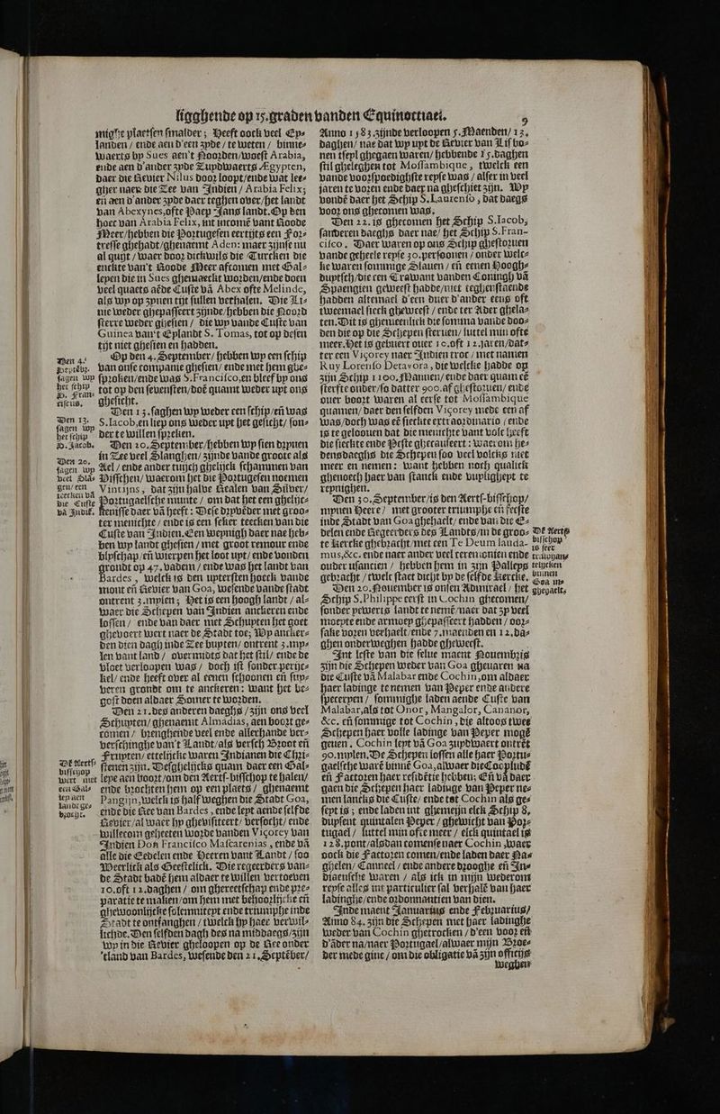 mig he plaetſen ſmalder; Heeft oock veel Ep⸗ ii landen / ende aen d'een zyde / te weten / binne⸗ ij waerts bp Sues aen’t Nooꝛden / woeſt Arabia, Hf ende aen d ander zyde Tupdwaerts Agypten, | daer die Revier Nilus Door loopt/ende wat lees f gher naer die Zee van Indien / Arabia Felix; 4 en een d' ander zyde Daer teghen over / het landt van Abexynes, ofte Paep Jans landt. Op den hoet van Arabia Felix, int incomt bant oade Meer / hebben die Poꝛtugeſen eertijts een Fore treſſe ghehadt / ghenaemt Aden: maer zijnſe nu al quijt / waer dooꝛ dickwils die Turcken die enckte van t Roode Meer aftomen met Gal⸗ leyen die in Sues ghemaeckt woꝛden / ende doen veel quaets aëde Cuſte vã Abex ofte Melinde, als wp op zynen tijt ſullen vethalen. Die Li⸗ nie weder ghepaſſeert zijnde / hebben die Nooꝛd ſterre weder gheſien / die wy vande Cuſte van Guinea gant Eplandt S. Tomas, tot op deſen tijt niet gheſien en hadden. Wen 4. Op den 4. September / hebben wp een ſchip Septebz. van onſe tompanie gheſien / ende met hem gbe⸗ ſagen Dip ſpꝛoken / ende was d. Franciſco, en bleef by ons het dan; tot op den ſeuenſten / doẽ quamt weder upt ons tiſcũs. Hheſicht. . Ven 1z. ſaghen wp weder een ſchip / ñ was 2 7 S. lacob, en liep ons weder upt het geſicht / ſon⸗ her ſchip der te willen ſpꝛelien. . 0. Jacob. Den 20. September / hebben wp fien dꝛyuen Wen 20. lil Tee veel Slanghen / zijnde vande groote als fagen wp Lel / ende ander tuijch ghelijck ſthammen van peel Sla⸗ PMiſſchen / waerom het die Poꝛtugeſen noemen Ben teng Vintijns, dat zijn halve Gealen van Süver / die Cuſte Poꝛtugaelſche munte / om dat het een ghelijc⸗ va Indik. Reniſſe daer vã heeft: Deſe dꝛyvẽder met groo⸗ ter menichte / ende is een ſeker teecken van die Cuſte van Indien. Een wepnigh daer nae heb⸗ ben wy landt gheſien / met groot remour ende blyſchap / eñ wierpen het loot uyt / ende Londen Borde op 47. vadem / ende was het landt van ardes, Welck is den upterften hoeck Lande mont eñ Gebier van Goa, weſende Lande ſtadt ontrent 3. mylen; Het is een hoogh landt / al⸗ waer die Schepen van Indien anckeren ende loſſen / ende van daer met Schupten het goet ghevoert Wert naer de Stadt toe; Wp ancker⸗ den dien dagh inde Zee bupten / ontrent z mp⸗ len vant land / overmidts dat het ſtil / ende de bloet verloopen was / doch iſt ſonder perijc⸗ kel / ende heeft over al eenen ſchoonen en ſup⸗ veren grondt om te anckeren: want het be⸗ goſt doen aldaer Somer te woꝛden. Men 21. des anderen daeghs / zijn ons veel Schupten / ghenaemt Almadias, aen boort gez romen / bꝛenghende veel ende allerhande bere verſchinghe van t Landt / als verſch Bꝛoot eñ Frupten / ettelijtke waren Indianen die Chꝛi⸗ 15 Sitel enen zijn. Deſghelijcks quam daer een Hal⸗ 105 Ml wert met lepe aen hooꝛt / om den Aertf-biffchop te halen / Ne een Sal- ende bꝛochten hem op een plaets / ghenaemt . horse, Pangijn,welch is half weghen die Stadt Goa, ende die Nee van Bardes, ende leyt aende ſelf de Nevier / al waer hy gheviſiteert / verſocht / ende | Willecom geheeten woꝛde banden Vigorey van 9 Indien Don Francitco Maſcarenias, ende uñ alle die Eedelen ende Heeren bant Tandt / foo Weerlick als Geeſtelick. Die regeerders van⸗ de Stadt badẽ hem aldaer te willen vertoeven 5 10. oft 12. daghen / om ghereetſchap ende pꝛe⸗ 1 paratie te malen / om hem met behooꝛlijcke eñ || ghewoonlijche ſolemniteyt ende triumphe inbe J Stadt te ontfanghen / twelck hy haer verwil⸗ lichde. Den ſelfden dagh des na middaegs / zijn Wy in die Aevier gheloopen op de Nee onder J land van Bardes, weſende den 21. Septẽber / En bꝛocht. e 9 Anno 1 583 zijnde berloopen 5. Maenden / 13. daghen / nae dat wp upt de ever van Lif boe nen tfepl ghegaen Waren / hebbende 15. daghen ſtil gheleghen tot Moſſambique, twelck een vande vooꝛſpoedighſte reyſe was / alſer in veel jaren te voꝛen ende daer na gheſchiet zijn. Wp vondẽ daer het Schip S. Laurenſo; dat daegs voor ons gheconien was. Den 22. is ghecomen het Schip S. Iacob, ſarderen daeghs Daer nae / het Schip S. Fran- ciſco. Daer waren op ons Schip gheſtoꝛuen vande geheele vepfe 30. perſoonen / onder welc⸗ ke waren ſommige Slauen / ef eenen Hooghe duytſth / die ten Crawant Landen Coningh vã Spaengien geweeſt hadde / niet teghenſtaende hadden altemael deen duer d' ander eeng oft tweemael ſieck gheweeſt / ende ter Ader ghela⸗ ten. Dit is ghemeenlick die ſomma vande doo⸗ den die op die Schepen ſteruen / luttel min ofte meer. Het is gebuert ouer 10. oft 12. jaren / dat⸗ ter een Vigorey naer Indien trot / met namen Ruy Lorenſo Detavora, die welcke hadde op zijn Schip 1100. Mannen / ende daer quam eẽ ſterfte onder / ſo datter Yo. af gheſtozuen / ende ouer boort Waren al eerfe tot Moſſambique quamen / daer den ſelfden Vigorey mede cen af Was / doch was eé fiechte extraoꝛdinario (ende is te geloouen dat die merichte vant volt heeft die ſieckte ende Peſte ghetauſeert: Waerom he⸗ densdaeghs die Schepen foo veel volcks niet meer en nemen: Want hebben noch qualick ghenoech haer van ſtanck ende vuplighept te repnighen. ; Den zo. September / is den Aertſ-biſſchop / mynen Heere / met grooter truumphe en fecſte inde Stadt van Goaghehaelt / ende van die E⸗ te Hertke ghebꝛacht / met cen Te Deum landa- la ouder uſantien / hebben hem in zin Palleps telncken gebracht / twelt ſtaet dicht by de ſelfde kercne. danen Den 20. Mouember is onſen Admirael / het bebe, Schip S. Philippe terſt in Cochin ghecomen / ſonder pewerts landt te nemt / naer dat zy veel moepte ende armoey ghepaſſeert Hadden / ooꝛ⸗ fake voꝛen verhaelt / ende 7. maenden en 12. da⸗ ghen onderweghen hadde gheweeſt. Int leſte van die ſelue maent Nouembzis zijn die Schepen weder van Goa gheuaren wa die Cufte va Malabar ende Cochin, om aldaer: haer ladinge tenemen van Peper ende andere ſpeterven / ſommighe laden aende Cuſte van Malabar, als tot Onor, Mangalor, Cananor, & c. ef ſommige tot Cochin die altoos twee Schepen haer volle ladinge van Peper moge geuen. Cochin lept vã Goa zuydwaert ontrẽt 9. mylen. De Schepen (offer alle haer Poꝛtu⸗ gaelfche wart binnẽ Goa, alwaer die Cocpludẽ eñ Fattoꝛen haer reſidttie hebben; Eñ vñ daer gaen die Schepen haer ladiuge van Peper ne⸗ men lantclis die Cuſte / ende tst Cochin als ges fept is; ende laden int ghemeijn elck Schip 8. dupſent aen Peper / ghewicht van Poz⸗ tugael / luttel min ofte meer / elck quintael is 128. pont / alsdan tomenſe uaer Cochin „waer oock die Factoren tomen / ende laden daer Na⸗ ghelen / Canneel / ende andere dꝛooghe eñ In⸗ diaenſche waren / als ick in mijn wederom reyſe alles int particulier ſal verhalẽ van haer ladinghe / ende oꝛdonnantien van dien. Inde maent Januaruis ende Febzuariug / Anno 84. zijn die Schepen met haer ladinghe weder van Cochin ghetrocken / deen vooꝛ eft d ãder na / naer Poꝛtugael / alwaer mijn Droes der mede gint / om die obligatie vã zijn officijs weghen