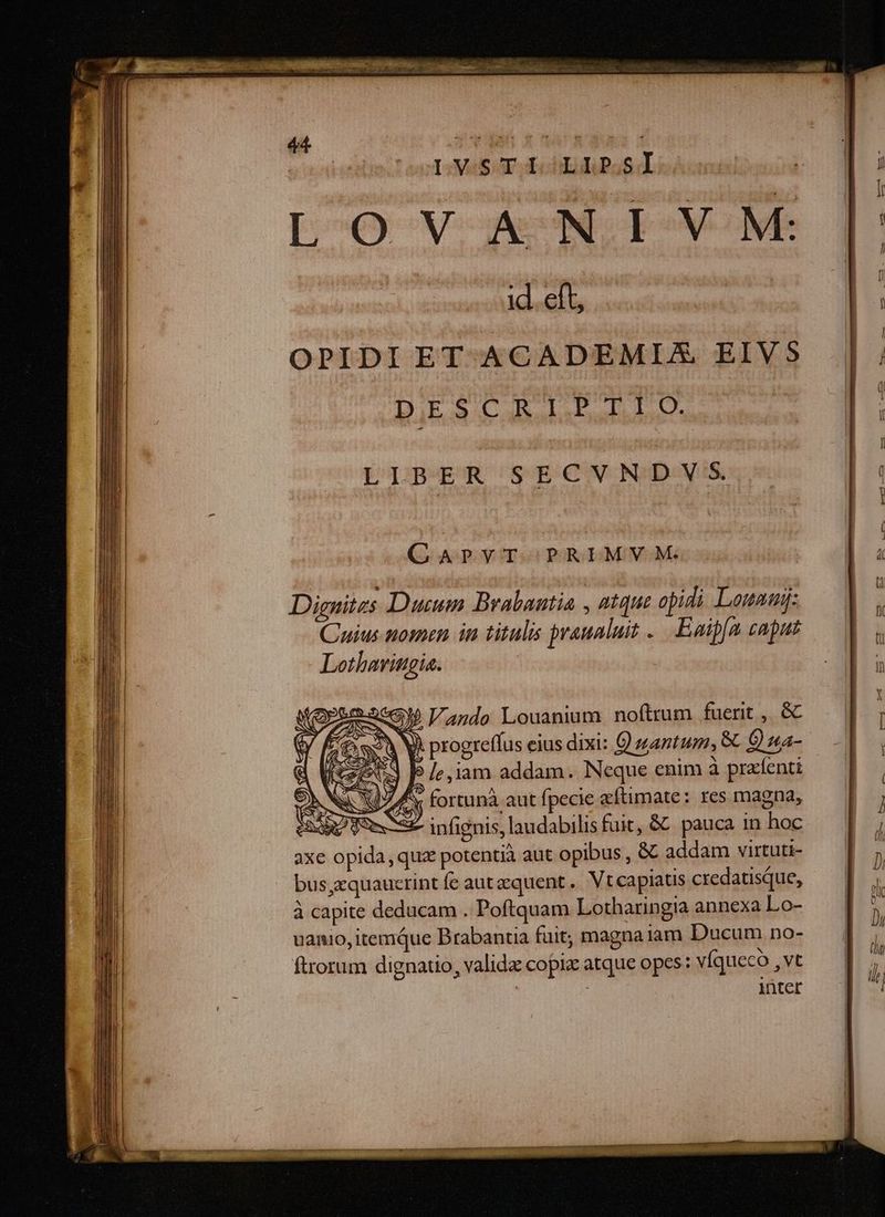 LVSTI LIPS] LOVANI VM:  |: OPIDIET ACADEMIA EIVS |. DESCATLPTIO. e pe | : | [ LIBER SECVNDVS Wi h | | QArPYT PRIMVM. - pm PMNER ! sp K ü Dignitzs Dum Brabautia , atque opidi Louam — |, Cinius nomen in titulis praualuit .. Eaiffa caput — d. Lotharingia. Ai. SG ando Louanium noftrum fuerit , &amp; x5 Vt progreffus eius dixi: €) gantum, &amp; 9 sa- | jP [ciam addam. Neque enim à prafenti
