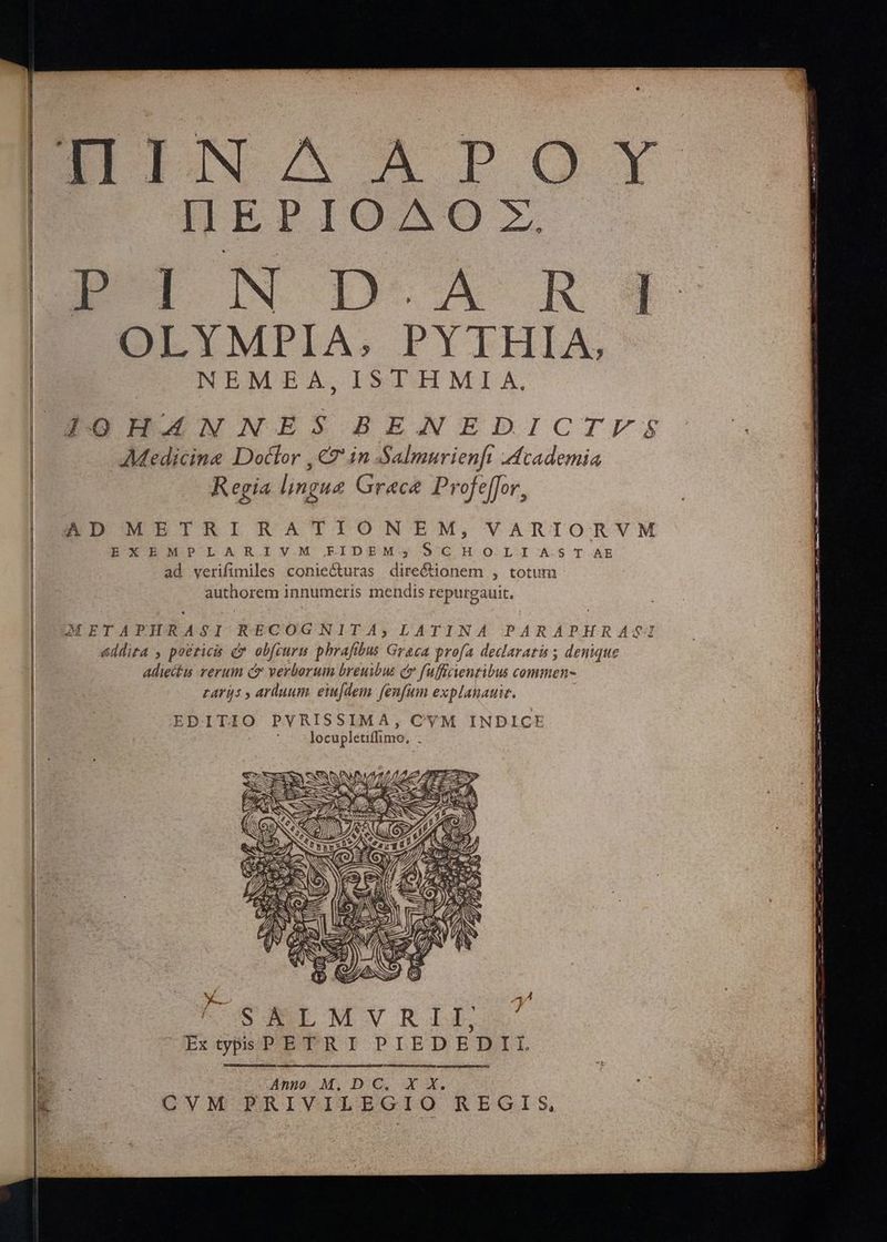 OLYMPIA 5 PYTHIA, NEMEA, ISTHMIA. Medicine Dottor ,€7 in Salmurienfi Academia Regia lingue Grace Profeffor, RECON πῶς. το. — Sia en  ME  EXEMPLARIVM FIDEM$, ScCH OLI AST AE ad verifimiles coniecturas directionem , totum authorem innumeris mendis repurgauit, M M M ——— - —— EE x ——— c n ; am i A CON eIMvRLP Ἐκ Τρ PETRI PIEDEDIL Anno M. D C. 3 uo f CVM PRIVILEGIO REGIS,