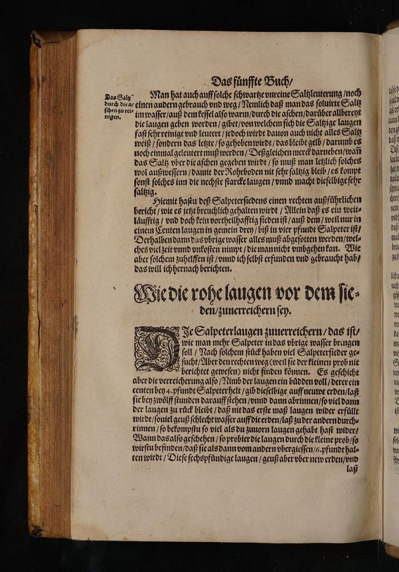 7 N * (| des Sg. Man hat auch auff ſolche ſchwartze vnreine Saltzleuterung noch in durd diear einen andern gebrauch und weg / Nemlichdaß mandas folnirte Salt: I 6 nigen. im waſſer / auß demkeſſelalſo warm / durch die aſchen / darüber allberent n die laugen geben worden / gibet / von welchem fich die Saltzige langen in faſt ſehr reinigt vnd leutert / jedoch wirdt dauon auch nicht alles Saltz d weiß / ſondern das letzte / ſo gehoben wirdt / das bleibt gelb / darumbes di noch einmal geleutert muß werden / Deßgleichen merck darneben / wan N das Saltz vber die aſchen gegeben wirdt / fo muß man letzlich ſolches wol auß weſſern / damit der Rohrboden nit ſehr ſaltzig bleib / es kompt Wi ſonſt ſolches inn die nechſte ſtarcke laugen / vnnd macht dieſelbige ehrt . altzig. 5 Hlemit haſtu deß Salpeterſiedens einen rechten außfuͤhrlichen oe bericht / wie es jetzt breuchlich gehalten wirdt / Allein daß es ein weit⸗ fach laͤufftig / vnd doch kein vortheilhafftig ſieden iſt / auß dem / weil nur in ul einem Centen laugen in gemein drey / biß in vier pfundt Salpeter iſt / daß Derhalben dann das vbrige waſſer alles muß abgeſotten werden / wel⸗ ei 9 ches viel zeit vnnd vnkoſten nimpt / die man nicht vmbgehen kan. Wie in nn aber ſolchem zuhelffen ift / vnnd ich ſelbſt erfunden vnd gebraucht hab / j a das will ich hernach berichten. 1 f 0 4 2 15 ; . ch „ Mie die rohe laugen vor dem ſie⸗ m den / zuuerreichern ſey. n i 5 | ER Mi u u Je Salpeterlaugen zuuerreichern / das iſt / 0 Ku OR wie man mehr Salpeter in das vbrige waſſer bringen U . bull / Nach ſolchem ſtuͤck haben viel Salpeterſieder ges ol e Des S) 8 ſucht / Aber den rechten weg (weil ſie der kleinen prob nit G „ r berichtet geweſen) nicht finden koͤnnen. Es geſchicht U e aber die verreicherung alfo / Nimb der laugen ein buͤdden voll / derer ein U a eentenbey4.pfunde Salpeterbelt / gib dieſelbige auff neuwe erden / laß be N ſie bey zwoͤlff ſtunden darauff ſtehen / vnnd dann abrinnen / ſo viel dann 2 a der laugen zu rück bleibt / daß nit das erſte maß laugen wider erfuͤllt if PB wirdt / ſouiel geuß ſchlecht waſſer auff die erden / laß zu der andern durch⸗ ,, rinnen / ſo bekompſtu ſo viel als du zuuorn laugen gehabt haſt wider / 0 Wann dasalſo geſchehen / ſo probier die laugen durch die kleine prob / ſo fol wirſtu befinden / daß ſie alsdann vom andern vbergieſſen / . pfundt hal⸗ ion ten wirdt / Dieſe ſechspfuͤndige laugen / geuß aber vber new erden / nd fr laß e