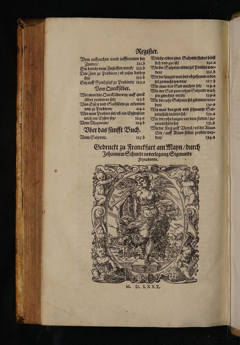 Vom auffpuchen vnnd auffbereiten der Zwitter / 121. b Ein bericht vom Zinſeiffen werck / 122.b Das gien zu Probiren / ob zuſatz darbey ſey / 122· b Ertz auff Spießglaß zu Probiren / 123.0 Vom Queckſilber. Wie man das Queckſilberertz / auff queck ſilber probieren ſol / 123. b Von Eyſen vnd Stahlſtein zu erkennen vnd zu Probiren / 224.4 Wie man Probirn ſol / ob ein Eyſenſtein reich am Eyſen ſey / 124. a Vom Magneten / 1245 Vber das fuͤnfft Buch. Vom Salpeter. 125. b Welche erden zum Salpeker ſieden dinſt lich vnd gut iſt / 126. a Wie die Salpeter erden ſol Probirt wer⸗ den / 126. b Wie die laugen von den obgeſetzten erden ſol gemacht werden / 127. b Wie man den Sud machen fol] 129. a Wie der Sud zum rohen Salpeter wach ſen gerichtet wirdt / 129. Wie der rohe Salpeter ſol geleutert wer⸗ den / 130.0 Wie man das grob vnd ſchwartze Sal⸗ peterſaltz leutern ſol / 132.4 Wie die rohe laugen vor dem ſieden / zu⸗ verreichern ſey 132. b Wie die Kieß auff Victril / vñ die Alaun Erg / auff Alaun ſollen probirt wer⸗ den / 134.0 Bam IN ESG: | KERN NS \ > III = .