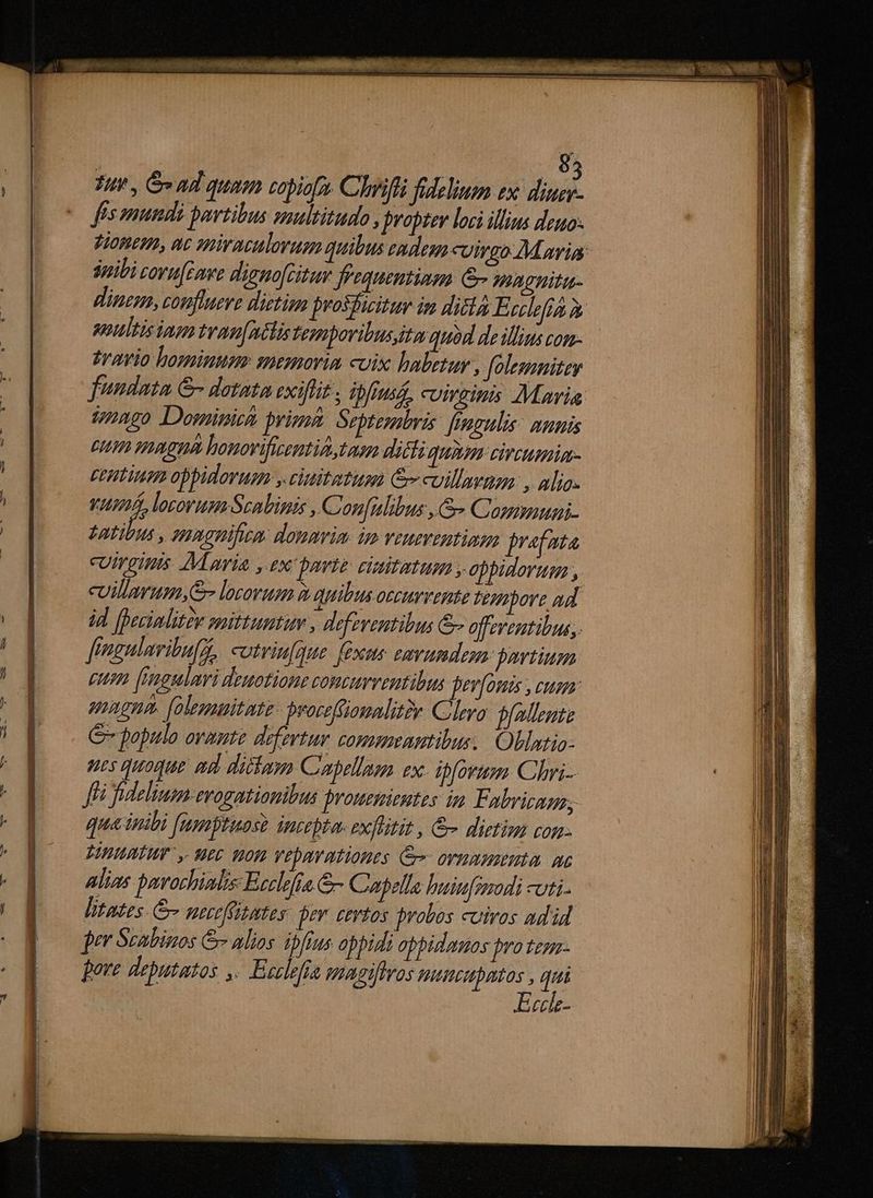 — M — g Tit, S ad quam copiofa. Chiffü fidelium ex dnd. fis smundi partibus saultitudo , propter loci illius deuo- Tioneus, at smiraculorum quibus eadesn cuirgo M avia sibi covuFowe digno[citan frequentinm G- magnita- uultisiam tran[ntlis Ferropovibus,ita quod de illius com-.— brio hominum smegmorin coix habetur , folesmnitey fundata &amp;- dotata exiflit , ipfam, cuivgitis Maria Vnngo Dominiech primm. Septembris: fingulis: numis EA HIRTRAR lomovificemtia taam dicti quiam civtumim- CEHTIAT Obpidovuem y ciitetusm C cuillavum , alio- vum, locorum Scabimis , Confulibus ,G- Communi. Latio , HIADHÜfitA: donaria im veueventiam jrafnta cUmgitis M aia. ,.ex' baie: cinitatum y. obbidorum , cuillarum,&amp; lorovum à quibus oecuvvente teyibore ad id [hecinlitze spittuntum , defeventibus &amp; offerentibus,. ffugulavibu[A, cotriu[gue feos zavumdem. partium eum [mgmlmri deuotione constrventibus pev[onis , cum: nuena. [olemuitate- bwoceffiomalitir Cea ff^] rue C populo avaute defertur. commmamtibus, Ollatio- ues quaque ad dictam Coepellaen ex- ibfovium Chri- f fdeliuim-evogntionibus prouemientes in Folbrirau, qua inibi [umptuaso inzepte. exflitit , &amp; dietim con. BHIAUATHT . MC H0. Yea ntiones Ge ornmuemta. ae alias povachialis Ecclefia G- Cupella huinfezodi -uti- litates &amp; necefitutes fer certos probos cuiros adid per Scabinos &amp; alios ibfius oppidi appidamos pro tegn- pore deputatos ,. Esclefra snagiftvos igi d rclz-