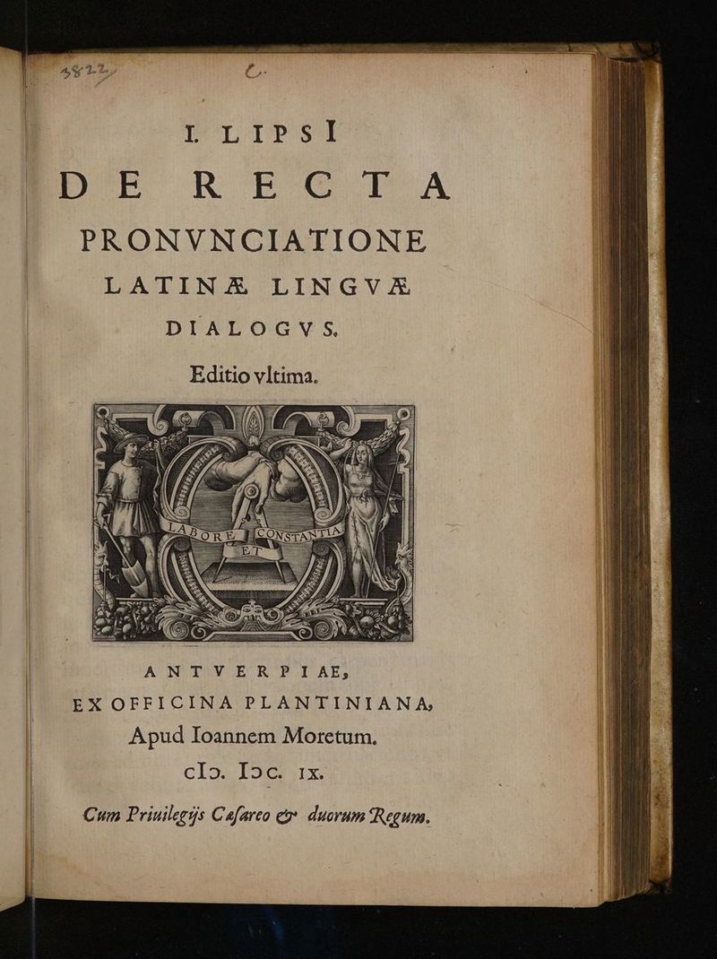 P LIPS EE CL RB PA PRONVNCIATIONE LATINAX LINGV XA DIALOGVS, Editio vltima. Apud Ioannem Moretum. CI». I5C 1x. Cum Priuilegrs Cafareo e duorum tRegum.