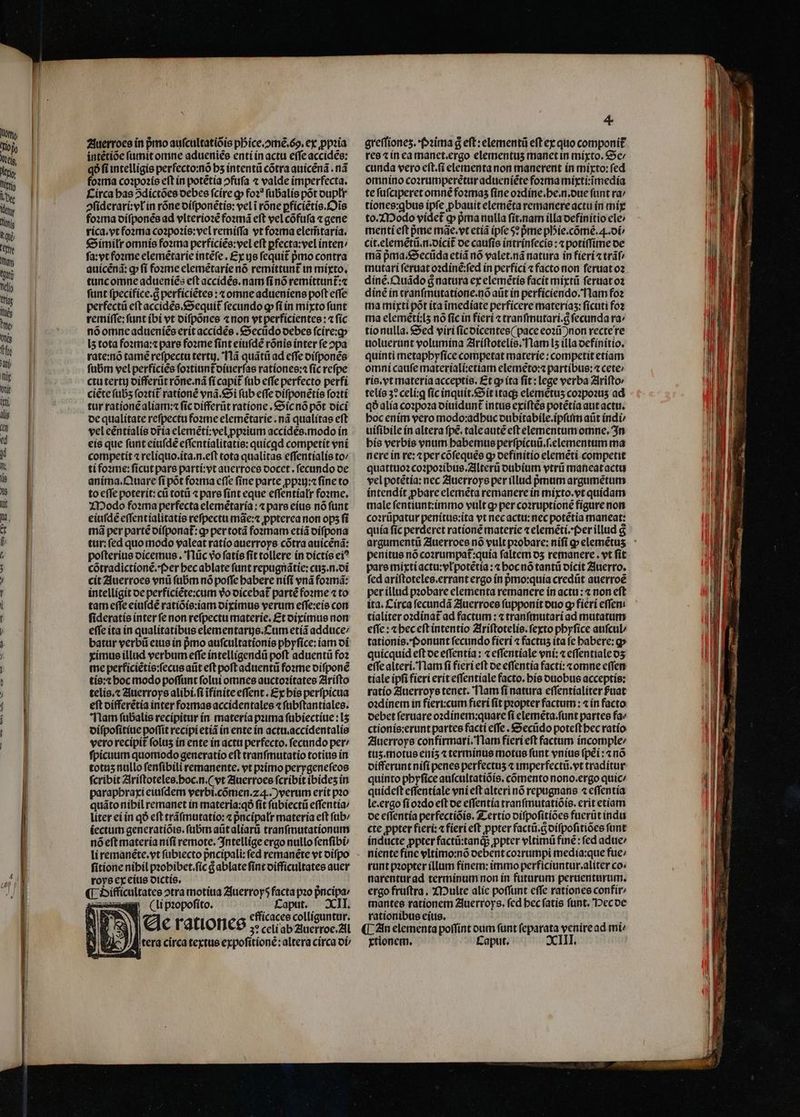 MM MM —— intétióe (amit omne aducniée entí ín actu effeaccidee: qó fi intelligis perfecto:no bs intentü cótra anicená . nà fozma coipozís cft in potétía ofufa « valde imperfecta. Circa bas 5díctóes oebes fcire g» fo?? fubalís pót oupttr ofiderarí: yin róne oífponétie: vel i rone pfícietis.Dis fo:ma oífponés ad vlteriozé foamá eft vel cófufa « gene ríca.yt forma cozpo2ís: vel remiffa vt fosma elemmtaria. €imítr omnís fozma perficiée:vel eft pfecta:vel inten: fa:vtfoxme elemétaríe intéfe . £y ye fequit pmo contra auícéna: g fí fozme elemétaríe nó remittunt in míyxto, tuncomne adueníés eft accidés. nam fí nó remíttunt:« funt fpecifíce.g perfícíetes : t omneadueníens poft effe perfectü eft accides.soequit fecundo g» fLín mixto funt remite: funt ibi vt oifpones «non yt perfícientes : « fíc nóomneadueníés erít accídée . &amp;ecüdo oebee fcire:g I5 tota fo2tna:« pare fo2me fínt eiufdée rónie inter fe opa rate:nó tamé refpectu terty. Tlá quátii ad effe oífponée fübm vel perfícíes fotiunt oítierfas rationes: fíc refpe ctutertti oifferüt róne.nà fí capit füb effe perfecto perfi ciéte (155 foatít rationé vnà.&amp;5i fub effe oífponétís foatí tur rationéaliam: ficoifferüt ratione , &amp;ícnó pót oici oc qualitate refpectu fosme elemétarie .ná qualítae eft vel eentíalís oria elemétí;velppzium accides.modo ín eís que funt eiufde effentialitatie: quícgd competít ení competit « reliquo.ita.n.eft tota qualitas effentialis to^ tífo2me: ficut pare partí:vt auerroce oocet . fecando oe aníma.Quare fi pot foa cffe fíne parte ppiy:cfíne to to effe poterit: cti toti « pare fínt eque effentíalr fozme. XDodo fo:ma perfecta elemétaría : « pare eíus nó funt eiufde effentíalitatis refpectu mae: ppterea non ops fi mà per parte oífponat: q» per totá fozrmam etíá oifpona tur: fed quomodo valeat ratio auerroys cótra auícená: pofterite oícemus . 'flüc vo fatís fit tollere in oictís ci? cótradictioné.'f»er becablate funt repugnátie: cuis.n.oi cít Zluerroce vnü fübm nó poffe babere nifí vnà fosmá: intelligit oe perfíciéte:xcum vo oicebat parte fone 4 to tam effe eiuídé ratíoíe:iam oipimus verum effe:cío con fideratís inter fe non refpectu materie, £t oiximus non effe ita in qualitatibus elementartje.Ctim etíá adduce/ batur verbü etus in pmo aufcultationie pbyfíce: iam oí ximus illud verbum effe íntellígendü poft aduentü fo2 me perfíciétie:fecus aüt eft poft aduentü fo:rme oifponé tís:t boc modo poffunt folui omnes auctozítates Zlrifto telío.« 2Zluerroys alibi. fi ifínite effent. £x bis perfpictia eft oifferetía inter fosmae accidentales 4 fübftantiales. Tham fübalis recipitur ín. matería puma fübiectitue : I5 oifpofitiue poffit recipi etiá in ente ín actui.accídentalie vero recipit folus ín ente in actti perfecto. fecando per/ fpicutim quomodo generatío eft tranfmutatio totitis in totus nullo fenfíbili remanente. vt primo perygenefeos fcribit Ziriftotelee.boc.n.( vt 2ZIuerroce fcribit ibides ín parapbraxi einfdem verbi.cómen.z 4.) verum erít p20 quáto nibil remanet in materia:qó fit fubiecti effentia liter eíín qó eft tráfmutatio: « pncípalr materia eft füb/ éectum generatíóie. fab atit aliari tranfmutationum nóeft materia nífi remote. 3ntellíge ergo nullo fenfibi/ li remanéte.yt fübiecto pncipali: fed remanéte yt oífpo fitíone nibíl pzobibet.fic &amp; ablate fínt oifficlltatee auer roye ex cítie otctie, ial ([ ifficultatee otra motiua 2fuerroy5 facta p0 pncipar «au (lipiopofito. - Met CIT, : effícaces colliguntur. ec rationce 3? celi ab 2tuerroc.21l Itera circa textus expofitíoné: altera círca oi/ 4 res tin ea manet.ergo elementus manetin mixto. &amp;c/ cunda vero eft.(i elementa non manerent ín míxto: fed omnino cozrümperétur adueniétefosma mixtií:imedía te fufciperet omné fo2mas fine o2díne.be.n.oue funt ra tionee:qbus ipfe pbauit eleméta remanere actu ín imi to.Z Dodo vídet qp» pmanulla fit.nam illa oefíinitio ele menti eft pe mae.vt etiá (pfe 5? pme pDie.cómé. 4. ot cit.elemétiü.n.oíciít oc caufís intrinfecie : «potiffíme oe ma pma.&amp;Sectida cti nó valet.ná natura in flerítráf/ mutari feruat o2díne:fed ín perfící «facto non feruat o2 díné.Q»uádo &amp; natura ex elemétíe facit mixtü feruat o2 díné in cranfmutatione.no aüt in perficiendo.'Tlam fo2 ma míyxti pót íta imedíate perficere materías: fícuti fo2 ma elemétí:[5 nó fic in fierí tranfmutarí.g fecunda ra: tíonulla. &amp;Sed viri fícoicentes( pace eo2 )non recte re uoluerant volumína Ziriftotelie. flat l5 illa oefínítio. quinti metapbyfíce competat materie : competit etíam omni caufe matertalí:ctíam elemeto: partíbts: 4 cete: rís.vtmateríaacceptis. £t op íta fit: lege verba 2lrifto telíe 3? celí:q fícinquit.&amp;»ít tags elemétus cozpozts ad qó alía co:poza oiuidunt intus exiftés potétía aut acti. boc enim vcro modo:adbuc oubítabile.ipftim aüt indi: uifibile ín altera fpe. taleaute eftelementum omne. 3n bíe verbis vnum babemus perfpicuü.f.elementum ma nere in re: t percofequee g oefínitio elemetí competit quattt02 co?pozibus.ZlIterti otibium ytrü maneatactu vel potétía: nec 2Iuerroys per íllud prnum argumetum íntendít pbare eleméta remanere in mixto.vt quídam male fentiunt:immo vult g» per cozruptione fígure non co:rüpatur penítus:ita vt necactu:nec potétia maneat: quía fíc perderet ratíone materie 4 eleméti.*fer illud g penitus nó cozrumpat:quía faltem os remanere. vt fit pare mixtíactu:vlpotetia :« bocnó tantü oícit Zluerro. fed ariftotelee.errant ergo ín prmo:quia credüt auerroé per ílltid pzobare elementa remanere in acti: non eft ita. Círca fecundá Zluerroce fupponit oio gp fierí effen: tíalíter ozdinat ad factum : « tranfimutarí ad mutatum effe: &amp;beceft intentio 2triftotelío. fexto pbyfice aifcul tationis.*fPonunt fecundo ficri 4 factus íta (c babere: g» quícquíd eft oe effentia : « effentiale vní: « effentialeos effealteri.'Tlam fi fieri eft oe effentia facti: «omne effemn tiale ipfi fieri erit effentíale facto. bís otiobus acceptis: ratío Zluerroye tenct. Tlam fí natura effentíaliter Puat odinem in fiert:cum fieri fít propter factum : 4 in facto. oebet fertiare ozdínem:quare fi eleméeta.funt partee fa« ctionis:erunt partcs facti effe . &amp;Secido poteft bec ratío. Zluerroys confirmari.'Tlam fieri eft factum incomple: tus.motus eiís5 «terminus motus funt vnius (péi : «no oifferuntnífí penes perfectus « imperfectü.vt traditur quinto pbyfice aufcultatióís. comento nono.ergo quic/ quídeft effentíale vni eft alteri nó repugnans « effentía le.ergo fí o2do eft oe effentía tranfimutatióis. crit etíam oc effentía perfectíóís. Z-ertío oifpofitíoes fucrütindu cte ppter fieri: fieri eft ppter factü.aoifpofitióes funt índucte ppter factü:tands ppter vltimü finé : fed adue/ níente finc eltimo:nó oebent cozrumpi medía:que fue: runt pzopter íllurm fínem: immo perficiuntur.aliter co» narenturad termínumnon in futurum peruenturum. ergo fruftra. ziDulte alíe poffunt effe rationes confir mantes rationem 2duerroys. fcd bec fatis funt. IDecoe rationibus eítis. ; (2n elementa poffínt oum funt feparata veniread mi rtionem, Caput, ^ XIII