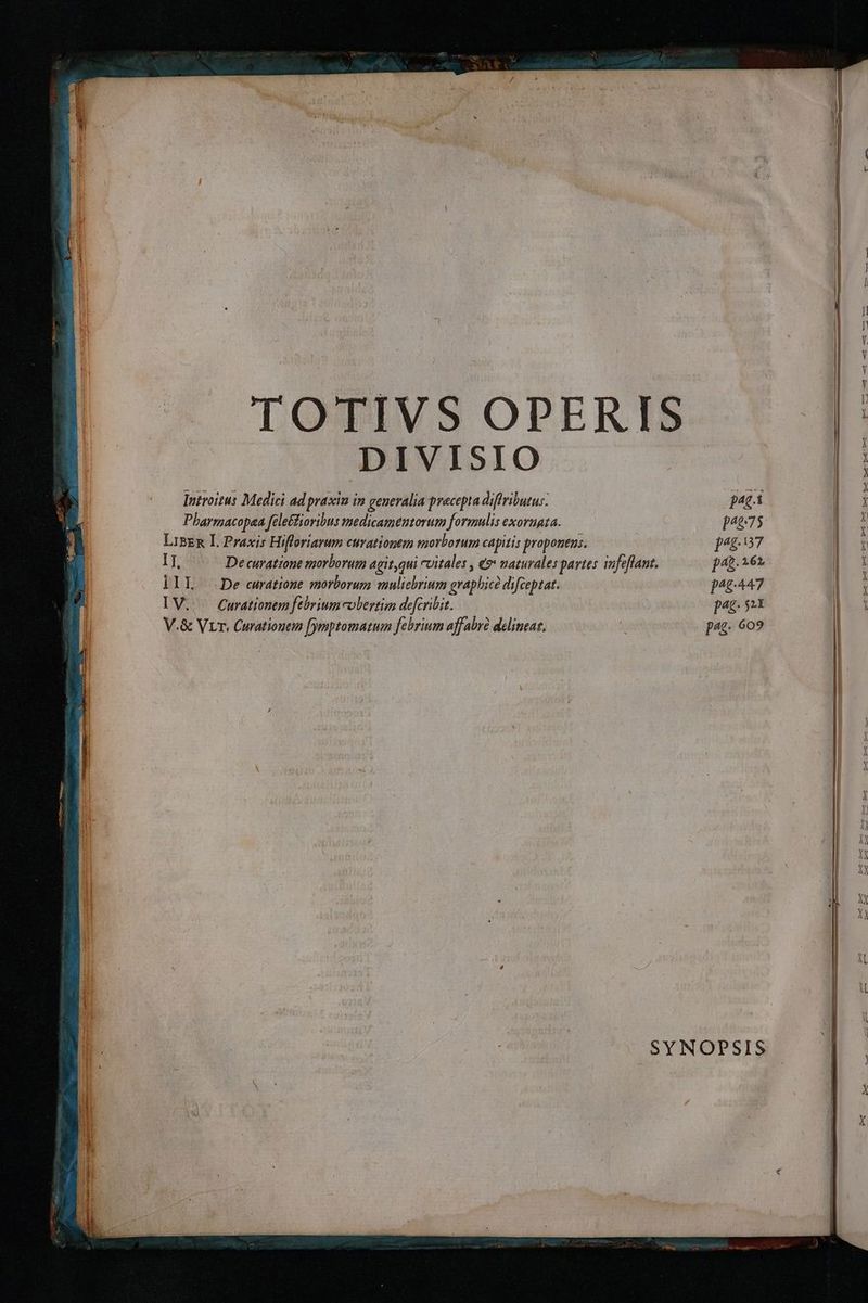 - TL ime HM - Tm l l rx | | I | [OTIVS OPERIS |  1 1 ; | DIVISIO 1 Introizus Medici ad praxin im generalia precepta diflributus: 47.1 / 1 Pharrmacopaa féle£tioribus medicamentorum formulis exorngta. 4275. * LiBen I. Praxis Hifloriarum cuvationem morborum capitis proponens. 172-137 | r IT, De curatione morborum agit,qui cvitales , &amp;?* naturales partes infeflant, 14.26 l : lIL De curatione morborum mulicbrium graphicó difceptat. p^g:447 6. i; IV. — Curationem febrium-colertim defcribit. pag. 2X Í V.&amp; Vrr. Curationem [ymptomatum febrium affabrà delineaz. à pag. 609 | ; x Y ! jd T n RS XX i iL b SYNOPSIS