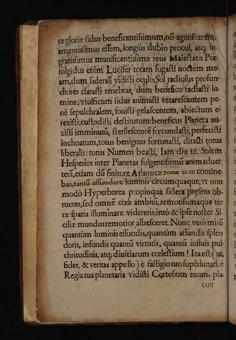 — penes rc Led k : ! ἄς, δι) - d M! ; | ES. ' ! — amentisimus effem, longius dubio procul atq; in- — | ratisfimus munificentisfimz reus Maleftatis Prae | | I — ἔριδος ehini Lücifer tom fugalti nodtem me: am,dum fiderali vidifti oculo;$ol radiofus profun: T diores claraftj tenebras, dum benefico tadiafa la - e.  a e, a n ie ata i MW m .-----. Ὄπ ἀσα z (e Y zi