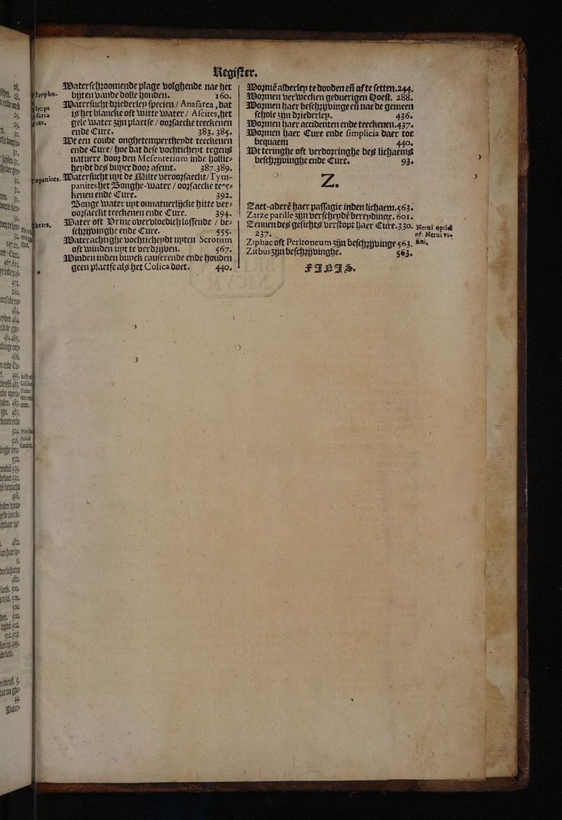 B. | Waterſchꝛoomende plage volghende nae het (et , Mlropko- bijten vande dolle honden. 160. Waterſucht dꝛiederley ſpecien / Anafarca dat % Bea is her biancke oft Witte Water / Aleites, het . ies. gele water zin plaetſe / oozſaeclie teeckenen 1 M ende Cure. 383. 385. | edo, Wt een coude onghetempertheydt teeckenen ende Cure / hoe dat deſe vochtichent tegens 155 natuere dooꝛ den Mefenterium inde hollic⸗ ede, heydt des buyer dooꝛ aſemt. 387.389. u, Fppanites. Waterſucht unt de Milte verooꝛſaeckt / TIym- . ö aniteshet Bonghe- water / oogfacche teres mn | enen ende Cure. „ te her | Bonge water upt onmatuerljcke hitte verz TN betes. Mater oft Drine overvloedich loſſende / bez in ſchꝛyvinghe ende Cure. 555. 10 . nt | Materachtighe vochticheydt upten Scrotum 10 br a aft winden upt te verdꝛyven. 567, jn *. Winden inden buyck cauſerende ende houde g ie f . geen plaetſe als het Colica Doet, 440. 47. 261, boofafeens 8 adm de ght f dz. ö Winge ooys hbe — | 495, Atol ef; cra a, Muna; 0 et ande alt, 485 nr M. 483 enen ende 024, pla zó holz het „Sant beft zzt. fe bevjncht 605. inden ho for boei harr g / 1 42 harr 1 eni 6055 ſalſ. vo. (al, o. Fc. dt. 50 hb or 005 ente. let dief 5 uch 4. Pale Woꝛmẽ alderley te dooden eñ af te ſetten. 244. Woꝛmen verwecken geduerigen Hoeft. 288. Women haer beſchꝛůyvinge eñ nae de gemeen ſchole zijn dꝛiederley. 436. Wormen haer accidenten ende teeckenen. 437. Woꝛmen haer Cure ende ſimplicia Daer toe bequaem 440. Wt teringhe oft verdoꝛringhe des lichaems beſchꝛyvinghe ende Cure. 93. N Zaet-aderé haer paſſagie inden lichaem. 63. Zarze parille zin verſcheydẽ berepdinge. 6or. 5 Tenuen des geſichts verſtopt haer Cure. 3 30. Meru optic 5 il ft Peri zn beft BANOE iphacoft Peritoneum zin beſchzhvinge 563. Lui. Zirbus zin beſchzhvinghe. 71 563. FJS.