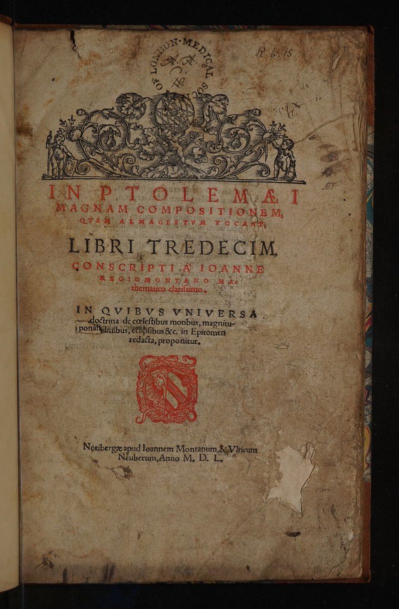 Cen E: Ki 2n! LIBRI TREDECIM | IN QVIBVS VNIVERSA doctrina de coeleftibus motibus, magnitu- - | i ponafidi ibus fib ibus Scc. in Epitómen E | redacta, proponitur, 24 i Néuberum,Anno M, D L, d 5 y A. *, V * UNE ULM Ai * Néóxiberez apud loannem Montanum, S VIricum | ny d Ue ; ow d | | E ih d / /